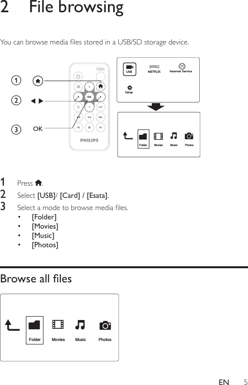 5EN2  File browsingYoucanbrowsemedialesstoredinaUSB/SDstoragedevice.  1  Press  .2  Select [USB]/ [Card] / [Esata].3  Selectamodetobrowsemediales.• [Folder]• [Movies]• [Music]• [Photos]Browse all les  abcFolder Movies Music PhotosUSBNETFLIXSetupInternet ServiceFolder Movies MusicPhotos