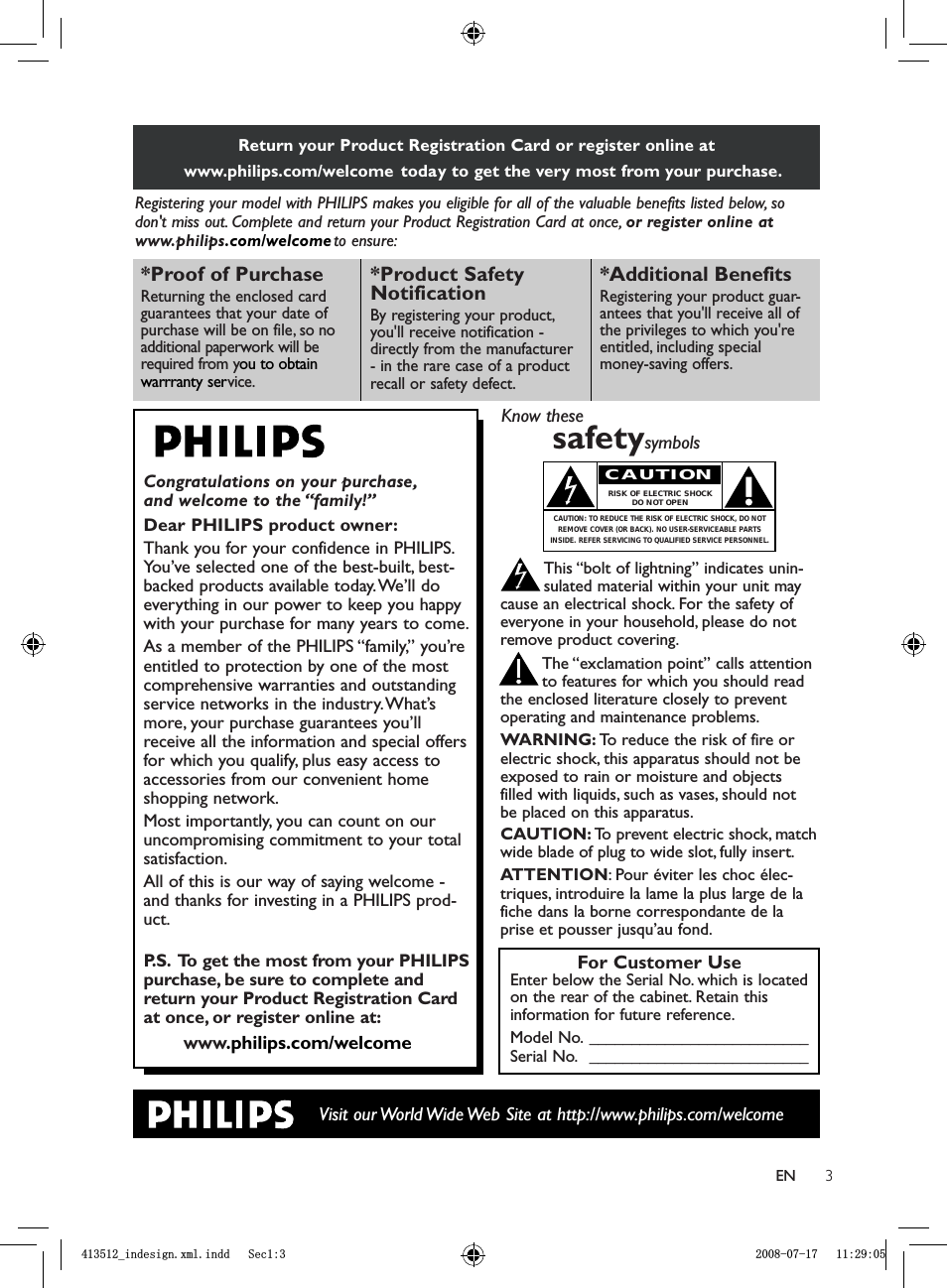 3ENReturn your Product Registration Card or register online at www.philips.com/welcome  today to get the very most from your purchase.Registering your model with PHILIPS makes you eligible for all of the valuable benefits listed below, sodon&apos;t miss out. Complete and return your Product Registration Card at once, or register online atwww.philips.com/welcome to ensure:Visit  our World Wide Web  Site  at  http://www.philips.com/welcomeCongratulations on your purchase,and welcome to the “family!”Dear PHILIPS product owner:Thank you for your confidence in PHILIPS.You’ve selected one of the best-built, best-backed products available today.We’ll doeverything in our power to keep you happywith your purchase for many years to come.As a member of the PHILIPS “family,” you’reentitled to protection by one of the mostcomprehensive warranties and outstandingservice networks in the industry.What’smore, your purchase guarantees you’llreceive all the information and special offersfor which you qualify, plus easy access toaccessories from our convenient homeshopping network.Most importantly, you can count on ouruncompromising commitment to your totalsatisfaction.All of this is our way of saying welcome -and thanks for investing in a PHILIPS prod-uct.P.S. To get the most from your PHILIPSpurchase, be sure to complete andreturn your Product Registration Cardat once, or register online at:www.philips.com/welcome*Proof of Purchase Returning the enclosed cardguarantees that your date ofpurchase will be on file, so noadditional paperwork will berequired from you to obtain warrranty service.*Product Safety NotificationBy registering your product,you&apos;ll receive notification -directly from the manufacturer- in the rare case of a productrecall or safety defect.*Additional Benefits Registering your product guar-antees that you&apos;ll receive all ofthe privileges to which you&apos;reentitled, including specialmoney-saving offers.For Customer UseEnter below the Serial No. which is locatedon the rear of the cabinet. Retain thisinformation for future reference.Model No. __________________________Serial No. __________________________Know thesesafetysymbolsThis “bolt of lightning” indicates unin-sulated material within your unit maycause an electrical shock. For the safety ofeveryone in your household, please do notremove product covering.The “exclamation point” calls attentionto features for which you should readthe enclosed literature closely to preventoperating and maintenance problems.WARNING: To reduce the risk of fire orelectric shock, this apparatus should not beexposed to rain or moisture and objectsfilled with liquids, such as vases, should notbe placed on this apparatus.CAUTION: To prevent electric shock, matchwide blade of plug to wide slot, fully insert.ATTENTION: Pour éviter les choc élec-triques, introduire la lame la plus large de lafiche dans la borne correspondante de laprise et pousser jusqu’au fond.CAUTIONRISK OF ELECTRIC SHOCKDO NOT OPENCAUTION: TO REDUCE THE RISK OF ELECTRIC SHOCK, DO NOTREMOVE COVER (OR BACK). NO USER-SERVICEABLE PARTSINSIDE. REFER SERVICING TO QUALIFIED SERVICE PERSONNEL.BLQGHVLJQ[POLQGG6HFBLQGHVLJQ[POLQGG6HF