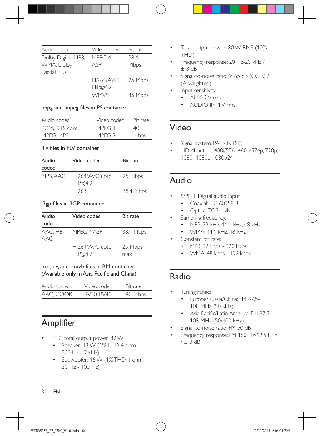 32 ENAudio codec Video codec Bit rateDolby Digital, MP3, WMA, Dolby Digital PlusMPEG 4 ASP38.4 MbpsH.264/AVC HiP@4.225 MbpsWMV9 45 Mbps.mpgand.mpeglesinPScontainerAudio codec Video codec Bit ratePCM, DTS core, MPEG, MP3MPEG 1, MPEG 240 Mbps.vlesinFLVcontainerAudio codecVideo codec Bit rateMP3, AAC H.264/AVC upto HiP@4.225 Mbps  H.263 38.4 Mbps.3gplesin3GPcontainerAudio codecVideo codec Bit rateAAC, HE-AACMPEG 4 ASP 38.4 Mbps  H.264/AVC upto HiP@4.225 Mbps max.rm,.rv,and.rmvblesinRMcontainer(AvailableonlyinAsiaPacicandChina)Audio codec Video codec Bit rateAAC, COOK RV30, RV40 40 MbpsAmplier•  FTC total output power: 42 W•  Speaker: 13 W (1% THD, 4 ohm, 300 Hz - 9 kHz)•  Subwoofer: 16 W (1% THD, 4 ohm, 30 Hz - 100 Hz)•  Total output power: 80 W RMS (10% THD) •  Frequency response: 20 Hz-20 kHz / ± 3 dB•  Signal-to-noise ratio: &gt; 65 dB (CCIR) / (A-weighted)•  Input sensitivity:•  AUX: 2 V rms•  AUDIO IN: 1 V rmsVideo•  Signal system: PAL / NTSC•  HDMI output: 480i/576i, 480p/576p, 720p, 1080i, 1080p, 1080p24Audio•  S/PDIF Digital audio input:•  Coaxial: IEC 60958-3•  Optical: TOSLINK•  Sampling frequency:•  MP3: 32 kHz, 44.1 kHz, 48 kHz•  WMA: 44.1 kHz, 48 kHz•  Constant bit rate:•  MP3: 32 kbps - 320 kbps•  WMA: 48 kbps - 192 kbpsRadio•  Tuning range:•  Europe/Russia/China: FM 87.5-108 MHz (50 kHz)•  Asia Pacic/Latin America: FM 87.5-108 MHz (50/100 kHz)•  Signal-to-noise ratio: FM 50 dB•  Frequency response: FM 180 Hz-12.5 kHz / ± 3 dBHTB3525B_F7_UM_V1.0.indb   32 12/10/2013   6:04:01 PM