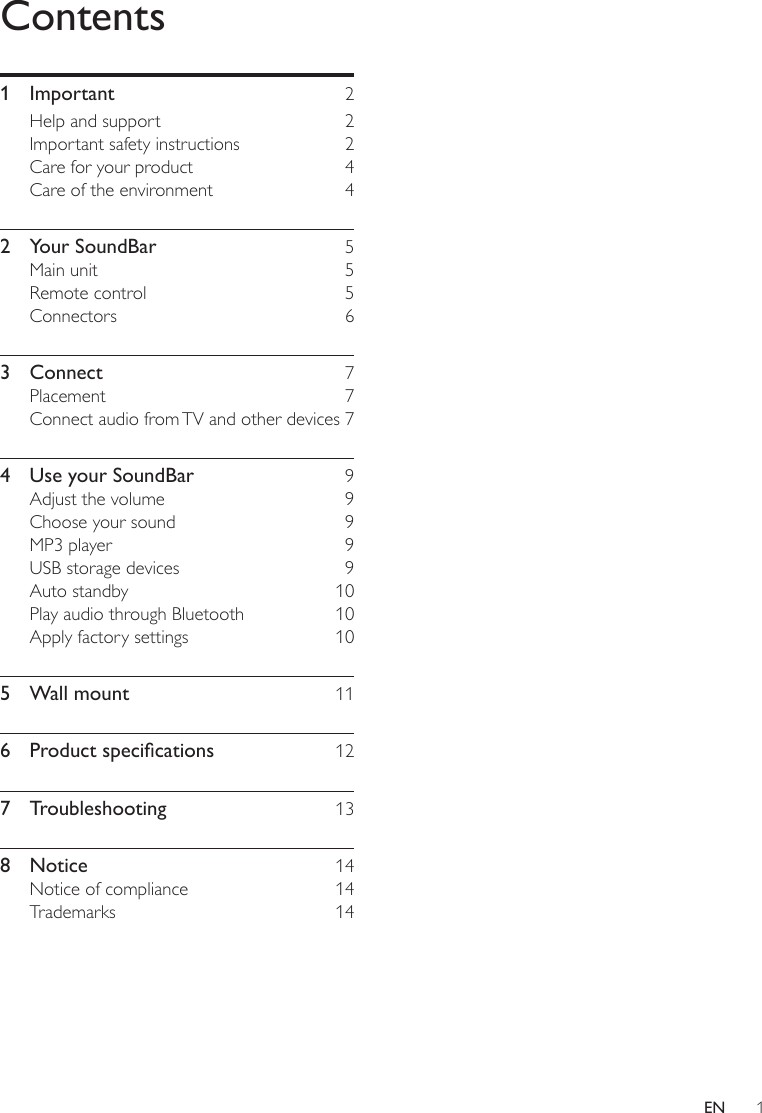1ENContents1 Important  2Help and support  2Important safety instructions  2Care for your product  4Care of the environment  42  Your SoundBar  5Main unit  5Remote control  5Connectors 63 Connect  7Placement 7Connect audio from TV and other devices 74  Use your SoundBar  9Adjust the volume  9Choose your sound  9MP3 player  9USB storage devices  9Auto standby  10Play audio through Bluetooth  10Apply factory settings  105  Wall mount  116 Productspecications 127 Troubleshooting  138 Notice  14Notice of compliance  14Trademarks 14