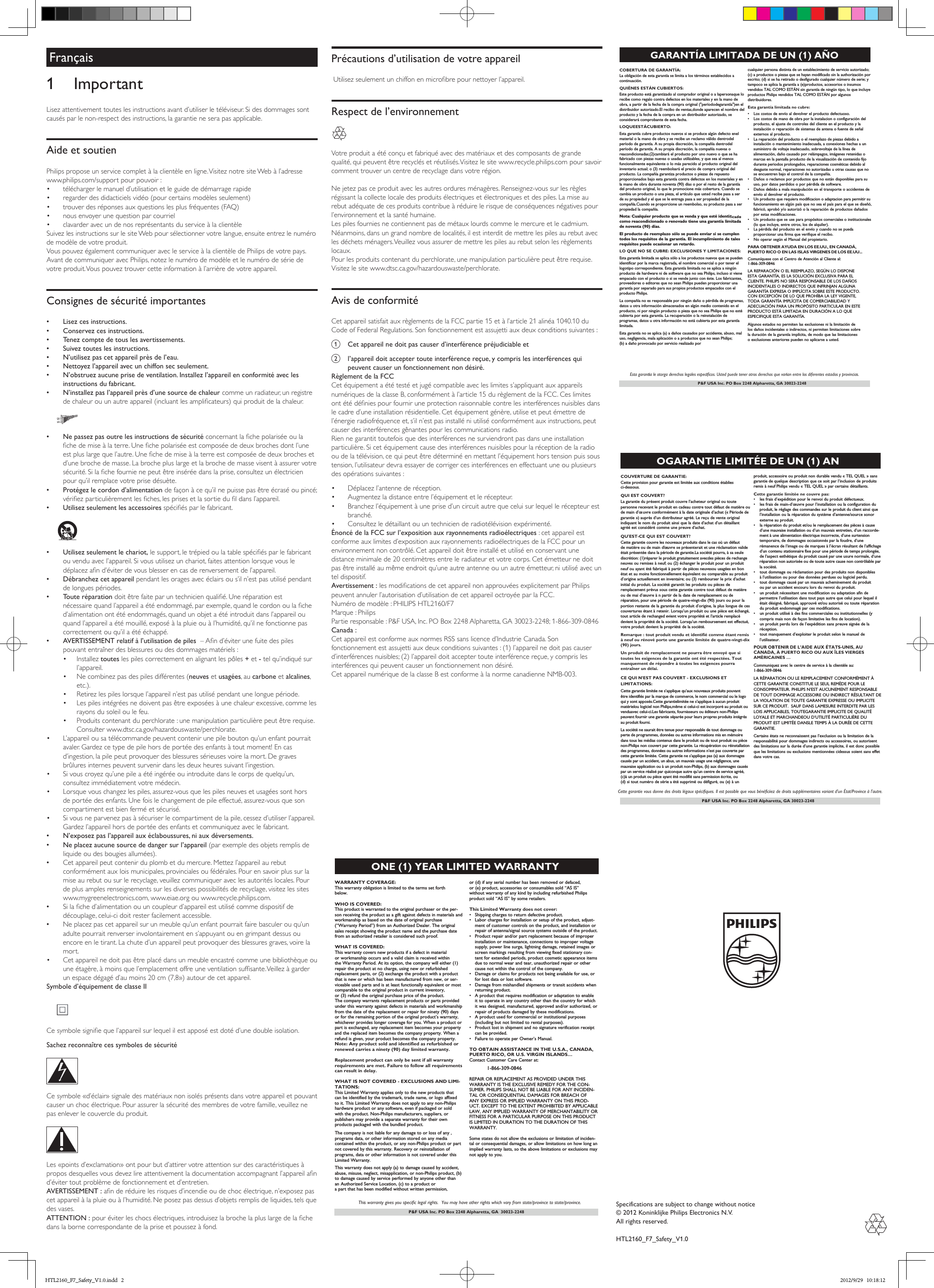 Français1 ImportantLisezattentivementtouteslesinstructionsavantd’utiliserletéléviseur.Sidesdommagessontcausés par le non-respect des instructions, la garantie ne sera pas applicable.Aide et soutienPhilips propose un service complet à la clientèle en ligne. Visitez notre site Web à l’adresse www.philips.com/support pour pouvoir :• télécharger le manuel d’utilisation et le guide de démarrage rapide• regarder des didacticiels vidéo (pour certains modèles seulement)• trouverdesréponsesauxquestionslesplusfréquentes(FAQ)• nous envoyer une question par courriel• clavarder avec un de nos représentants du service à la clientèleSuivezlesinstructionssurlesiteWebpoursélectionnervotrelangue,ensuiteentrezlenumérode modèle de votre produit. Vous pouvez également communiquer avec le service à la clientèle de Philips de votre pays. AvantdecommuniqueravecPhilips,notezlenumérodemodèleetlenumérodesériedevotre produit. Vous pouvez trouver cette information à l’arrière de votre appareil.Consignes de sécurité importantes •Lisez ces instructions. •Conservez ces instructions. •Tenez compte de tous les avertissements. •Suivez toutes les instructions. •N’utilisez pas cet appareil près de l’eau. •Nettoyez l’appareil avec un chiffon sec seulement. •N’obstruez aucune prise de ventilation. Installez l’appareil en conformité avec les instructions du fabricant. •N’installez pas l’appareil près d’une source de chaleur comme un radiateur, un registre dechaleurouunautreappareil(incluantlesamplicateurs)quiproduitdelachaleur.   •Ne passez pas outre les instructions de sécuritéconcernantlachepolariséeoulachedemiseàlaterre.Unechepolariséeestcomposéededeuxbrochesdontl’uneestpluslargequel’autre.Unechedemiseàlaterreestcomposéededeuxbrochesetd’une broche de masse. La broche plus large et la broche de masse visent à assurer votre sécurité.Silachefournienepeutêtreinséréedanslaprise,consultezunélectricienpour qu’il remplace votre prise désuète. •Protégez le cordon d’alimentationdefaçonàcequ’ilnepuissepasêtreécraséoupincé;vériezparticulièrementlesches,lesprisesetlasortieduldansl’appareil. •Utilisez seulement les accessoiresspéciésparlefabricant.   •Utilisez seulement le chariot,lesupport,letrépiedoulatablespéciésparlefabricantouvenduavecl’appareil.Sivousutilisezunchariot,faitesattentionlorsquevousledéplacezand’éviterdevousblesserencasderenversementdel’appareil. •Débranchez cet appareil pendant les orages avec éclairs ou s’il n’est pas utilisé pendant de longues périodes. •Toute réparationdoitêtrefaiteparuntechnicienqualié.Uneréparationestnécessairequandl’appareilaétéendommagé,parexemple,quandlecordonoulached’alimentation ont été endommagés, quand un objet a été introduit dans l’appareil ou quand l’appareil a été mouillé, exposé à la pluie ou à l’humidité, qu’il ne fonctionne pas correctement ou qu’il a été échappé. •AVERTISSEMENT relatif à l’utilisation de piles–And’éviterunefuitedespilespouvant entraîner des blessures ou des dommages matériels :• Installez toutes les piles correctement en alignant les pôles + et - tel qu’indiqué sur l’appareil.• Necombinezpasdespilesdifférentes(neuves et usagées, au carbone et alcalines, etc.).• Retirez les piles lorsque l’appareil n’est pas utilisé pendant une longue période.• Lespilesintégréesnedoiventpasêtreexposéesàunechaleurexcessive,commelesrayons du soleil ou le feu.• Produitscontenantduperchlorate:unemanipulationparticulièrepeutêtrerequise.Consulterwww.dtsc.ca.gov/hazardouswaste/perchlorate.• L’appareil ou sa télécommande peuvent contenir une pile bouton qu’un enfant pourrait avaler.Gardezcetypedepilehorsdeportéedesenfantsàtoutmoment!Encasd’ingestion, la pile peut provoquer des blessures sérieuses voire la mort. De graves brûlures internes peuvent survenir dans les deux heures suivant l’ingestion.• Sivouscroyezqu’unepileaétéingéréeouintroduitedanslecorpsdequelqu’un,consultez immédiatement votre médecin.• Lorsque vous changez les piles, assurez-vous que les piles neuves et usagées sont hors de portée des enfants. Une fois le changement de pile effectué, assurez-vous que son compartiment est bien fermé et sécurisé.• Sivousneparvenezpasàsécuriserlecompartimentdelapile,cessezd’utiliserl’appareil.Gardezl’appareilhorsdeportéedesenfantsetcommuniquezaveclefabricant. •N’exposez pas l’appareil aux éclaboussures, ni aux déversements. •Ne placez aucune source de danger sur l’appareil (par exemple des objets remplis de liquide ou des bougies allumées). •Cetappareilpeutcontenirduplombetdumercure.Mettezl’appareilaurebutconformément aux lois municipales, provinciales ou fédérales. Pour en savoir plus sur la mise au rebut ou sur le recyclage, veuillez communiquer avec les autorités locales. Pour de plus amples renseignements sur les diverses possibilités de recyclage, visitez les sites www.mygreenelectronics.com, www.eiae.org ou www.recycle.philips.com. •Silached’alimentationouuncoupleurd’appareilestutilisécommedispositifdedécouplage, celui-ci doit rester facilement accessible. •Neplacezpascetappareilsurunmeublequ’unenfantpourraitfairebasculerouqu’unadulte pourrait renverser involontairement en s’appuyant ou en grimpant dessus ou encore en le tirant. La chute d’un appareil peut provoquer des blessures graves, voire la mort.• Cetappareilnedoitpasêtreplacédansunmeubleencastrécommeunebibliothèqueouuneétagère,àmoinsquel’emplacementoffreuneventilationsufsante.Veillezàgarderun espace dégagé d’au moins 20 cm (7,8») autour de cet appareil.Symbole d’équipement de classe II Cesymbolesigniequel’appareilsurlequelilestapposéestdotéd’unedoubleisolation.Sachez reconnaître ces symboles de sécurité  Cesymbole«d’éclair»signaledesmatériauxnonisolésprésentsdansvotreappareiletpouvantcauser un choc électrique. Pour assurer la sécurité des membres de votre famille, veuillez ne pas enlever le couvercle du produit.  Les«pointsd’exclamation»ontpourbutd’attirervotreattentionsurdescaractéristiquesàproposdesquellesvousdevezlireattentivementladocumentationaccompagnantl’appareiland’éviter tout problème de fonctionnement et d’entretien. AVERTISSEMENT :anderéduirelesrisquesd’incendieoudechocélectrique,n’exposezpascetappareilàlapluieouàl’humidité.Neposezpasdessusd’objetsremplisdeliquides,telsquedes vases. ATTENTION :pouréviterleschocsélectriques,introduisezlabrochelapluslargedelachedans la borne correspondante de la prise et poussez à fond. Précautions d’utilisation de votre appareilUtilisezseulementunchiffonenmicrobrepournettoyerl’appareil.Respect de l’environnement Votre produit a été conçu et fabriqué avec des matériaux et des composants de grande qualité,quipeuventêtrerecyclésetréutilisés.Visitezlesitewww.recycle.philips.compoursavoircomment trouver un centre de recyclage dans votre région. Nejetezpasceproduitaveclesautresorduresménagères.Renseignez-voussurlesrèglesrégissant la collecte locale des produits électriques et électroniques et des piles. La mise au rebut adéquate de ces produits contribue à réduire le risque de conséquences négatives pour l’environnement et la santé humaine.Les piles fournies ne contiennent pas de métaux lourds comme le mercure et le cadmium. Néanmoins,dansungrandnombredelocalités,ilestinterditdemettrelespilesaurebutavecles déchets ménagers. Veuillez vous assurer de mettre les piles au rebut selon les règlements locaux.Pourlesproduitscontenantduperchlorate,unemanipulationparticulièrepeutêtrerequise.Visitez le site www.dtsc.ca.gov/hazardouswaste/perchlorate.Avis de conformitéCetappareilsatisfaitauxrèglementsdelaFCCpartie15etàl’article21alinéa1040.10duCodeofFederalRegulations.Sonfonctionnementestassujettiauxdeuxconditionssuivantes:a  Cet appareil ne doit pas causer d’interférence préjudiciable etb  l’appareil doit accepter toute interférence reçue, y compris les interférences qui peuvent causer un fonctionnement non désiré.Règlement de la FCCCetéquipementaététestéetjugécompatibleavecleslimitess’appliquantauxappareilsnumériquesdelaclasseB,conformémentàl’article15durèglementdelaFCC.Ceslimitesontétédéniespourfourniruneprotectionraisonnablecontrelesinterférencesnuisiblesdanslecadred’uneinstallationrésidentielle.Cetéquipementgénère,utiliseetpeutémettredel’énergie radiofréquence et, s’il n’est pas installé ni utilisé conformément aux instructions, peut causerdesinterférencesgênantespourlescommunicationsradio.Rien ne garantit toutefois que des interférences ne surviendront pas dans une installation particulière.Sicetéquipementcausedesinterférencesnuisiblespourlaréceptiondelaradiooudelatélévision,cequipeutêtredéterminéenmettantl’équipementhorstensionpuissoustension, l’utilisateur devra essayer de corriger ces interférences en effectuant une ou plusieurs des opérations suivantes :• Déplacez l’antenne de réception.• Augmentezladistanceentrel’équipementetlerécepteur.• Branchezl’équipementàuneprised’uncircuitautrequeceluisurlequellerécepteurestbranché.• Consultezledétaillantouuntechnicienderadiotélévisionexpérimenté.Énoncé de la FCC sur l’exposition aux rayonnements radioélectriques : cet appareil est conformeauxlimitesd’expositionauxrayonnementsradioélectriquesdelaFCCpourunenvironnementnoncontrôlé.Cetappareildoitêtreinstalléetutiliséenconservantunedistanceminimalede20centimètresentreleradiateuretvotrecorps.Cetémetteurnedoitpasêtreinstalléaumêmeendroitqu’uneautreantenneouunautreémetteur,niutiliséavecuntel dispositif.Avertissement :lesmodicationsdecetappareilnonapprouvéesexplicitementparPhilipspeuventannulerl’autorisationd’utilisationdecetappareiloctroyéeparlaFCC.Numérodemodèle:PHILIPSHTL2160/F7Marque : PhilipsPartieresponsable:P&amp;FUSA,Inc.POBox2248Alpharetta,GA30023-2248;1-866-309-0846Canada : CetappareilestconformeauxnormesRSSsanslicenced’IndustrieCanada.Sonfonctionnementestassujettiauxdeuxconditionssuivantes:(1)l’appareilnedoitpascauserd’interférencesnuisibles;(2)l’appareildoitacceptertouteinterférencereçue,ycomprislesinterférences qui peuvent causer un fonctionnement non désiré.CetappareilnumériquedelaclasseBestconformeàlanormecanadienneNMB-003.Specifications are subject to change without notice© 2012 Koninklijke Philips Electronics N.V.All rights reserved.HTL2160_F7_Safety_V1.0P&amp;F USA Inc. PO Box 2248 Alpharetta, GA  30023-2248ONE (1) YEAR LIMITED WARRANTYWARRANTY COVERAGE:This warranty obligation is limited to the terms set forthbelow.WHO IS COVERED: This product is warranted to the original purchaser or the per-son receiving the product as a gift against defects in materials andworkmanship as based on the date of original purchase(“Warranty Period”) from an Authorized Dealer. The originalsales receipt showing the product name and the purchase datefrom an authorized retailer is considered such proof. WHAT IS COVERED:This warranty covers new products if a defect in materialor workmanship occurs and a valid claim is received within  the Warranty Period. At its option, the company will either (1)repair the product at no charge, using new or refurbishedreplacement parts, or (2) exchange the product with a productthat is new or which has been manufactured from new, or ser-viceable used parts and is at least functionally equivalent or mostcomparable to the original product in current inventory,or (3) refund the original purchase price of the product.The company warrants replacement products or parts provided under this warranty against defects in materials and workmanship from the date of the replacement or repair for ninety (90) days or for the remaining portion of the original product’s warranty,whichever provides longer coverage for you. When a product orpart is exchanged, any replacement item becomes your propertyand the replaced item becomes the company property. When a refund is given, your product becomes the company property. Note: Any product sold and identified as refurbished orrenewed carries a ninety (90) day limited warranty.Replacement product can only be sent if all warrantyrequirements are met. Failure to follow all requirementscan result in delay. WHAT IS NOT COVERED - EXCLUSIONS AND LIMI-TATIONS:This Limited Warranty applies only to the new products that  can be identified by the trademark, trade name, or logo affixedto it. This Limited Warranty does not apply to any non-Philips hardware product or any software, even if packaged or sold with the product. Non-Philips manufacturers, suppliers, or publishers may provide a separate warranty for their own products packaged with the bundled product. The company is not liable for any damage to or loss of any ,programs data, or other information stored on any media  contained within the product, or any non-Philips product or part not covered by this warranty. Recovery or reinstallation of programs, data or other information is not covered under this Limited Warranty.This warranty does not apply (a) to damage caused by accident,abuse, misuse, neglect, misapplication, or non-Philips product, (b)to damage caused by service performed by anyone other thanan Authorized Service Location, (c) to a product ora part that has been modified without written permission, or (d) if any serial number has been removed or defaced, or (e) product, accessories or consumables sold “AS IS”without warranty of any kind by including refurbished Philipsproduct sold “AS IS” by some retailers.This Limited Warranty does not cover:•Shipping charges to return defective product. •Labor charges for installation or setup of the product, adjust-ment of customer controls on the product, and installation orrepair of antenna/signal source systems outside of the product.•Product repair and/or part replacement because of improperinstallation or maintenance, connections to improper voltagesupply, power line surge, lightning damage, retained images orscreen markings resulting from viewing fixed stationary con-tent for extended periods, product cosmetic appearance itemsdue to normal wear and tear, unauthorized repair or othercause not within the control of the company.•Damage or claims for products not being available for use, orfor lost data or lost software.•Damage from mishandled shipments or transit accidents whenreturning product.•A product that requires modification or adaptation to enableit to operate in any country other than the country for whichit was designed, manufactured, approved and/or authorized, orrepair of products damaged by these modifications. •A product used for commercial or institutional purposes(including but not limited to rental purposes).•Product lost in shipment and no signature verification receiptcan be provided.•Failure to operate per Owner’s Manual.TO OBTAIN ASSISTANCE IN THE U.S.A., CANADA,PUERTO RICO, OR U.S. VIRGIN ISLANDS…Contact Customer Care Center at:1-866-309-0846REPAIR OR REPLACEMENT AS PROVIDED UNDER THISWARRANTY IS THE EXCLUSIVE REMEDY FOR THE CON-SUMER. PHILIPS SHALL NOT BE LIABLE FOR ANY INCIDEN-TAL OR CONSEQUENTIAL DAMAGES FOR BREACH OFANY EXPRESS OR IMPLIED WARRANTY ON THIS PROD-UCT. EXCEPT TO THE EXTENT PROHIBITED BY APPLICABLELAW, ANY IMPLIED WARRANTY OF MERCHANTABILITY ORFITNESS FOR A PARTICULAR PURPOSE ON THIS PRODUCTIS LIMITED IN DURATION TO THE DURATION OF THISWARRANTY. Some states do not allow the exclusions or limitation of inciden-tal or consequential damages, or allow limitations on how long animplied warranty lasts, so the above limitations or exclusions maynot apply to you.This warranty gives you specific legal rights.  You may have other rights which vary from state/province to state/province.P&amp;F USA Inc. PO Box 2248 Alpharetta, GA 30023-2248GARANTÍA LIMITADA DE UN (1) AÑOCOBERTURA DE GARANTÍA:La obligación de esta garantía se limita a los términos establecidos acontinuación.QUIÉNES ESTÁN CUBIERTOS:Este producto está garantizado al comprador original o a lapersonaque lo recibe como regalo contra defectos en los materiales y en la mano de obra, a partir de la fecha de la compra original (&quot;períododegarantía&quot;)en el distribuidor autorizado.El recibo de ventas,donde aparecen el nombre delproducto y la fecha de la compra en un distribuidor autorizado, seconsiderará comprobante de esta fecha.LOQUEESTÁCUBIERTO:Esta garantía cubre productos nuevos si se produce algún defecto enel material o la mano de obra y se recibe un reclamo válido dentrodel período de garantía. A su propia discreción, la compañía dentrodel período de garantía. A su propia discreción, la compañía nuevas o reacondicionadas;(2)cambiará el producto por uno nuevo o que se ha fabricado con piezas nuevas o usadas utilizables, y que sea al menos funcionalmente equivalente o lo más parecido al producto original del inventario actual; o (3) reembolsará el precio de compra original del producto. La compañía garantiza productos o piezas de repuesto proporcionados bajo esta garantía contra defectos en los materiales y en la mano de obra durante noventa (90) días o por el resto de la garantía del producto original, lo que le promocione más cobertura. Cuando se cambia un producto o una pieza, el artículo que usted recibe pasa a ser de su propiedad y el que se le entrega pasa a ser propiedad de la compañía.Cuando se proporcione un reembolso, su producto pasa a ser propiedad la compañía.Nota: Cualquier producto que se venda y que esté identicomo reacondicionado o renovado tiene una garantía limitadade noventa (90) días.El producto de reemplazo sólo se puede enviar si se cumplentodos los requisitos de la garantía. El incumplimiento de talesrequisitos puede ocasionar un retardo.LO QUE NO SE CUBRE: EXCLUSIONESYLIMITACIONES:Esta garantía limitada se aplica sólo a los productos nuevos que se pueden identificar por la marca registrada, el nombre comercial o por tener el logotipo correspondiente. Esta garantía limitada no se aplica a ningún producto de hardware ni de software que no sea Philips, incluso si viene empacado con el producto o si se vende junto con éste. Los fabricantes,proveedores o editores que no sean Philips pueden proporcionar una garantía por separado para sus propios productos empacados con el producto Philips.La compañía no es responsable por ningún daño o pérdida de programas,datos u otra información almacenados en algún medio contenido en el producto, ni por ningún producto o pieza que no sea Philips que no esté cubierta por esta garantía. La recuperación o la reinstalación de programas, datos u otra información no está cubierta por esta garantíalimitada.Esta garantía no se aplica (a) a daños causados por accidente, abuso, mal uso, negligencia, mala aplicación o a productos que no sean Philips; (b) a daño provocado por servicio realizado por   Esta garantía le otorga derechos legales específicos. Usted puede tener otros derechos que varían entre los diferentes estados y provincias.cualquier persona distinta de un establecimiento de servicio autorizado; (c) a productos o piezas que se hayan modificado sin la authorización porescrito; (d) si se ha retirado o desfigurado cualquier número de serie; y tampoco se aplica la garantía a (e)productos, accesorios o insumos vendidos TAL COMO ESTÁN sin garantía de ningún tipo, lo que incluye productos Philips vendidos TAL COMO ESTÁN por algunos distribuidores.Esta garantía limitada no cubre:•  Los costos de envío al devolver el producto defectuoso.•  Los costos de mano de obra por la instalacion o configuración del   producto, el ajuste de controles del cliente en el producto y la   instalaciónoreparación de sistemas de antena o fuente de señal   externos al producto.•  La reparación del producto o el reemplazo de piezas debido a    instalación o mantenimiento inadecuada, a conexiones hechas a un    suministro de voltaje inadecuado, sobrevoltaje de la línea de    alimentación, daño causado por relámpagos, imágenes retenidas o    marcas en la pantalla producto de la visualización de contenido fijo    durante periodos prolongados, reparaciones cosméticas debido al    desgaste normal, reparaciones no autorizadas u otras causas que no    se encuentren bajo el control de la compañía.•  Daños o reclamos por productos que no están disponibles para su   uso, por datos perdidos o por pérdida de software.•  Daños debidoamala manipulación en el transporte o accidentes de   envío al devolver el producto.•  Un producto que requiera modificacion o adaptacion para permitir su   funcionamiento en algún país que no sea el país para el que se diseñó,   fabricó, aprobó y/o autorizó o la reparación de productos dañados    por estas modificaciones.•  Un producto que se use para propósitos comerciales oinstitucionales   (lo que incluye, entre otros, los de alquiler).•  La pérdida del producto en el envío y cuando no se pueda   proporcionar una firma que verifique el recibo.•  No operar según el Manual del propietario.PARA OBTENER AYUDA EN LOS EE.UU., EN CANADÁ,PUERTO RICO O EN LAS ISLAS VIRGENES DE LOS EE.UU...Comuníquese con el Centro de Atención al Cliente al:1-866-309-0846LA REPARACIÓN O EL REEMPLAZO, SEGÚN LO DISPONEESTA GARANTÍA, ES LA SOLUCIÓN EXCLUSIVA PARA ELCLIENTE. PHILIPS NO SERÁ RESPONSABLE DE LOS DAÑOSINCIDENTALES O INDIRECTOS QUE INFRINJAN ALGUNAGARANTÍA EXPRESAOIMPLÍCITA SOBRE ESTE PRODUCTO.CON EXCEPCIÓN DE LO QUE PROHÍBA LA LEY VIGENTE,TODA GARANTÍA IMPLÍCITA DE COMERCIABILIDAD YADECUACIÓN PARA UN PROPÓSITO PARTICULAR EN ESTEPRODUCTO ESTÁ LIMITADA EN DURACIÓN A LO QUEESPECIFIQUE ESTA GARANTÍA.Algunos estados no permiten las exclusiones ni la limitación delos daños incidentales o indirectos, ni permiten limitaciones sobrela duración de la garantía implícita, de modo que las limitacioneso exclusiones anteriores pueden no aplicarse a usted. P&amp;F USA Inc. PO Box 2248 Alpharetta, GA 30023-2248OGARANTIE LIMITÉE DE UN (1) ANCOUVERTURE DE GARANTIE:Cette provision pour garantie est limitée aux conditions établies ci-dessous.QUI EST COUVERT?La garantie du présent produit couvre l’acheteur original ou toute personne recevant le produit en cadeau contre tout défaut de matière oude main d’œuvre conformément à la date originale d’achat (« Période degarantie ») auprès d’un distributeur agréé. Le reçu de vente originalindiquant le nom du produit ainsi que la date d’achat d’un détaillantagréé est considéré comme une preuve d’achat.QU&apos;EST-CE QUI EST COUVERT?Cette garantie couvre les nouveaux produits dans le cas où un défautde matière ou de main d’  uvre se présenterait et une réclamation valideétait présentée dans la période de garantie.La société pourra, à sa seulediscrétion: (1)réparer le produit gratuitement avecdes pièces de rechangeneuves ou remises à neuf; ou (2) échanger le produit pour un produitneuf ou ayant été fabriqué à partir de pièces neuvesouusagées en bonétat et au moins fonctionnellement équivalent ou comparable au produitd’origine actuellement en inventaire; ou (3) rembourser le prix d’achatinitial du produit. La société garantit les produits ou pièces deremplacement prévus sous cette garantie contre tout défaut de matière ou de mai d’œuvre à n partir de la date de remplacement ou de réparation, pour une période de quatre-vingt-dix (90) jours ou pour laportion restante de la garantie du produit d’origine, la plus longue de cescouvertures étant à retenir. Lorsqu’un produit ou une pièceest échangé,tout article de rechanged evient votre propriété et l’article remplacé devient la propriété de la société. Lorsqu’un remboursement est effectué,votre produit devient la propriété de la société.Remarque : tout produit vendu et identifié comme étant remisà neuf ou rénové porte une garantie limitée de quatre-vingt-dix(90) jours.Un produit de remplacement ne pourra être envoyé que si toutes les exigences de la garantie ont été respectées. Tout manquement de répondre à toutes les exigences pourra entraîner un délai.CE QUI N’EST PAS COUVERT - EXCLUSIONS ETLIMITATIONS:Cette garantie limitée ne s’applique qu’aux nouveaux produits pouvant être identifiés par la marque de commerce, le nom commercial ou le logoqui y sont apposés.Cette garantielimitée ne s’applique à aucun produitmatérielou logiciel non Philips,même si celui-ci est incorporé au produit ouvenduavec celui-ci.Les fabricants, fournisseurs ou éditeurs non-Philipspeuvent fournir une garantie séparée pour leurs propres produits intégrés au produit fourni.La société ne saurait être tenue pour responsable de tout dommage ou perte de programmes, données ou autres informations mis en mémoiredans tous les médias contenus dans le produit ou de tout produit ou piècenon-Philips non couvert par cette garantie. La récupération ou réinstallationdes programmes, données ou autres informations n’est pas couverte parcette garantie limitée. Cette garantie ne s’applique pas (a) aux dommagescausés par un accident, un abus, un mauvais usage une négligence, unemauvaise application ou à un produit non-Philips, (b) aux dommages causéspar un service réalisé par quiconque autre qu’un centre de service agréé, (c)à un produit ou pièce ayant été modifié sans permission écrite, ou(d) si tout numéro de série a été supprimé ou défiguré, ou (e)àun    Cette garantie vous donne des droits légaux spécifiques. Il est possible que vous bénéficiiez de droits supplémentaires variant d&apos;un État/Province à l&apos;autre. œproduit, accessoire ou produit non durable vendu « TEL QUEL » sansgarantie de quelque description que ce soit par l’inclusion de produitsremisàneuf Philips vendu « TEL QUEL » par certains détaillants.Cette garantie limitée ne couvre pas:•  les frais d’expédition pour le renvoi du produit défectueux.•  les frais de main-d’œuvre pour l’installation ou la configuration du    produit, le réglage des commandes sur le produit du client ainsi que    l’installation ou la réparation du système d’antenne/source sonor    externe au produit.•  la réparation du produit et/ou le remplacement des pièces àcause    d’une mauvaise installation ou d’un mauvais entretien, d’un raccorde-   ment à une alimentation électrique incorrecte, d’une surtension    temporaire, de dommages occasionnés par la foudre, d’une    rémanence de l’image ou de marques à l’écran résultant de l’affichage    d’un contenu stationnaire fixe pour une période de temps prolongée,    de l’aspect esthétique du produit causé par une usure normale, d’une   réparation non autorisée ou de toute autre cause non contrôlable par   la société.•  tout dommage ou réclamation pour des produits non disponibles   à l’utilisation ou pour des données perdues ou logiciel perdu. •  tout dommage causé par un mauvais acheminement du produit   ou par un accident encouru lors du renvoi du produit.•  un produit nécessitant une modification ou adaptation afin de   permettre l’utilisation dans tout pays autre que celui pour lequel il   était désigné, fabriqué, approuvé et/ou autorisé ou toute réparation   du produit endommagé par ces modifications.•  un produit utilisé à des fins commerciales ou institutionnelles (y    compris mais non de façon limitative les fins de location).•  un produit perdu lors de l’expédition sans preuve signée de la    réception.•  tout manquement d’exploiter le produit selon le manuel de   l’utilisateur.POUR OBTENIR DE L’AIDE AUX ÉTATS-UNIS, AU CANADA, À PUERTO RICO OU AUX ÎLES VIERGES AMÈRICAINES …Communiquez avec le centre de service à la clientèle au:1-866-309-0846LA RÉPARATION OU LE REMPLACEMENT CONFORMÉMENT ÀCETTE GARANTIE CONSTITUE LE SEUL REMÈDE POUR LECONSOMMATEUR. PHILIPS N’EST AUCUNEMENT RESPONSABLEDE TOUT DOMMAGE ACCESSOIRE OU INDIRECT RÉSULTANT DELA VIOLATION DE TOUTE GARANTIE EXPRESSE OU IMPLICITESUR CE PRODUIT.  SAUF DANS LAMESURE INTERDITE PAR LESLOIS APPLICABLES, TOUTEGARANTIE IMPLICITE DE QUALITÉLOYALE ET MARCHANDEOU D’UTILITÉ PARTICULIÈRE DUPRODUIT EST LIMITÉE DANSLE TEMPS À LA DURÉE DE CETTEGARANTIE.Certains états ne reconnaissent pas l’exclusion ou la limitation de la responsabilité pour dommages indirects ou accessoires, ou autorisentdes limitations sur la durée d’une garantie implicite, il est donc possibleque les limitations ou exclusions mentionnées cidessus soient sans effetdans votre cas.HTL2160_F7_Safety_V1.0.indd   2 2012/9/29   10:18:12