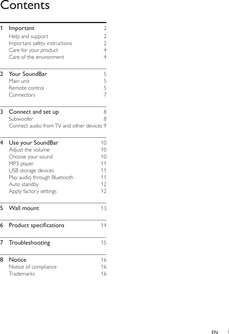 1ENContents1 Important  2Help and support  2Important safety instructions  2Care for your product  4Care of the environment  42  Your SoundBar  5Main unit  5Remote control  5Connectors 73  Connect and set up  8Subwoofer 8Connect audio from TV and other devices 94  Use your SoundBar  10Adjust the volume  10Choose your sound  10MP3 player  11USB storage devices  11Play audio through Bluetooth  11Auto standby  12Apply factory settings  125  Wall mount  136 Productspecications 147 Troubleshooting  158 Notice  16Notice of compliance  16Trademarks 16