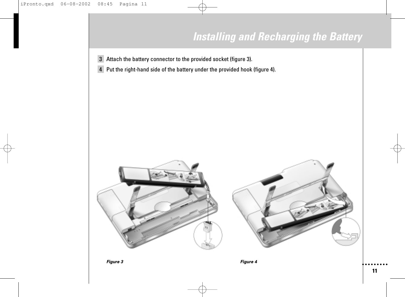 11Installing and Recharging the Battery3 Attach the battery connector to the provided socket (figure 3).4 Put the right-hand side of the battery under the provided hook (figure 4).Figure 3 Figure 4iPronto.qxd  06-08-2002  08:45  Pagina 11