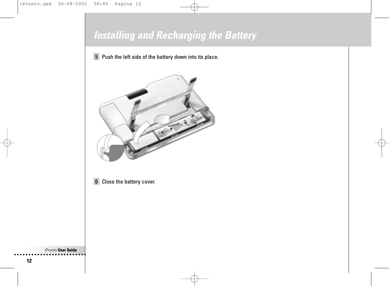 iPronto User Guide12Installing and Recharging the Battery5 Push the left side of the battery down into its place.6 Close the battery cover.iPronto.qxd  06-08-2002  08:45  Pagina 12