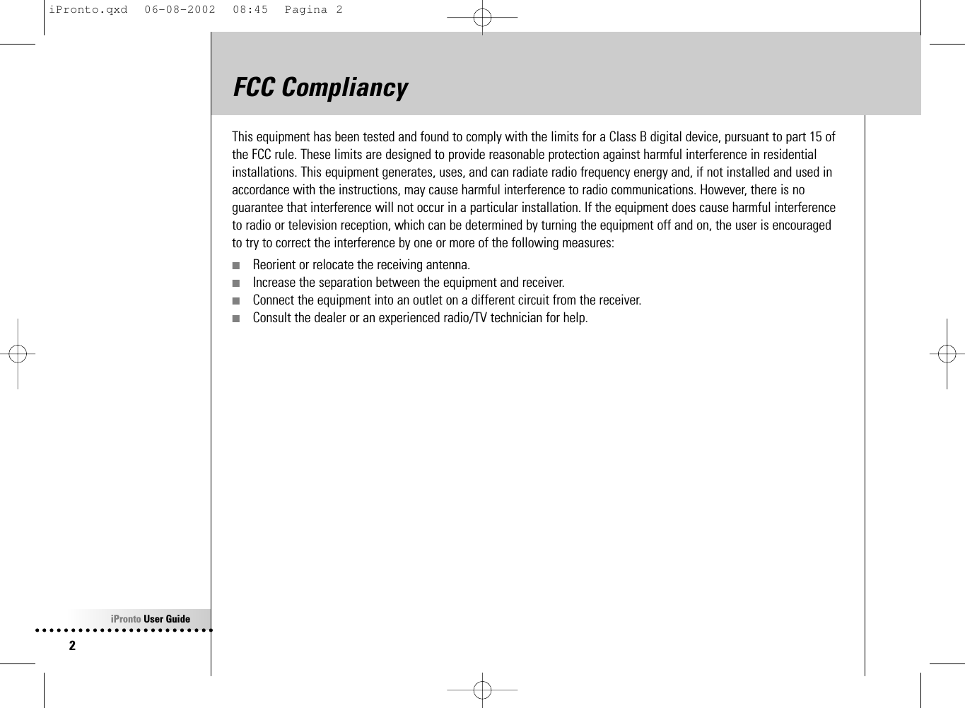 iPronto User Guide2FCC CompliancyThis equipment has been tested and found to comply with the limits for a Class B digital device, pursuant to part 15 ofthe FCC rule. These limits are designed to provide reasonable protection against harmful interference in residentialinstallations. This equipment generates, uses, and can radiate radio frequency energy and, if not installed and used inaccordance with the instructions, may cause harmful interference to radio communications. However, there is noguarantee that interference will not occur in a particular installation. If the equipment does cause harmful interferenceto radio or television reception, which can be determined by turning the equipment off and on, the user is encouragedto try to correct the interference by one or more of the following measures:■Reorient or relocate the receiving antenna.■Increase the separation between the equipment and receiver.■Connect the equipment into an outlet on a different circuit from the receiver.■Consult the dealer or an experienced radio/TV technician for help.iPronto.qxd  06-08-2002  08:45  Pagina 2