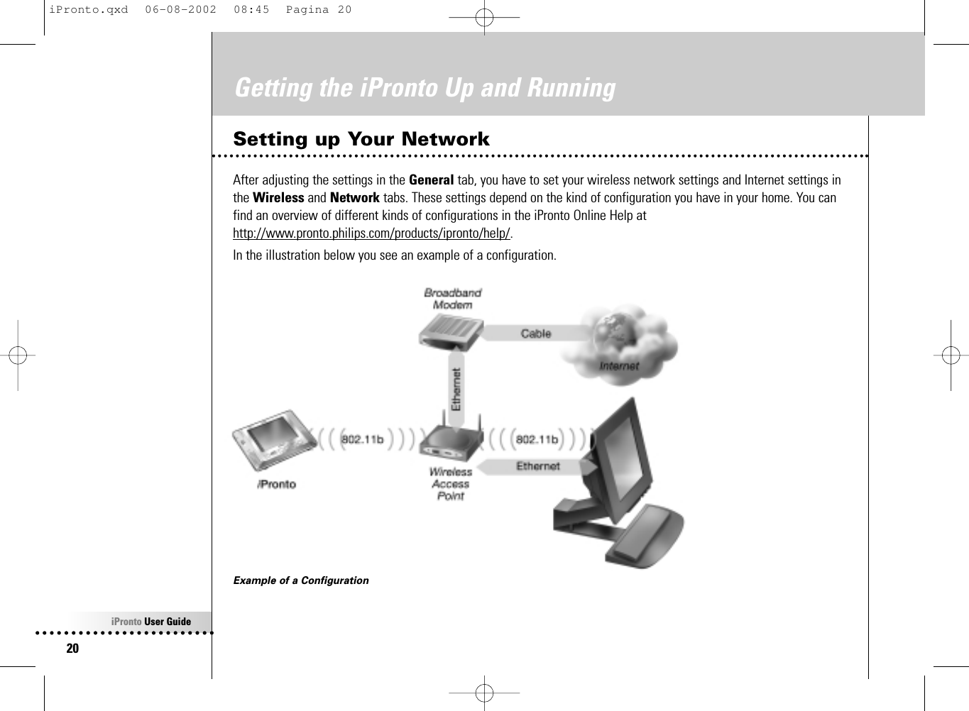 iPronto User Guide20Getting the iPronto Up and RunningSetting up Your NetworkAfter adjusting the settings in the General tab, you have to set your wireless network settings and Internet settings inthe Wireless and Network tabs. These settings depend on the kind of configuration you have in your home. You canfind an overview of different kinds of configurations in the iPronto Online Help athttp://www.pronto.philips.com/products/ipronto/help/.In the illustration below you see an example of a configuration.Example of a ConfigurationiPronto.qxd  06-08-2002  08:45  Pagina 20