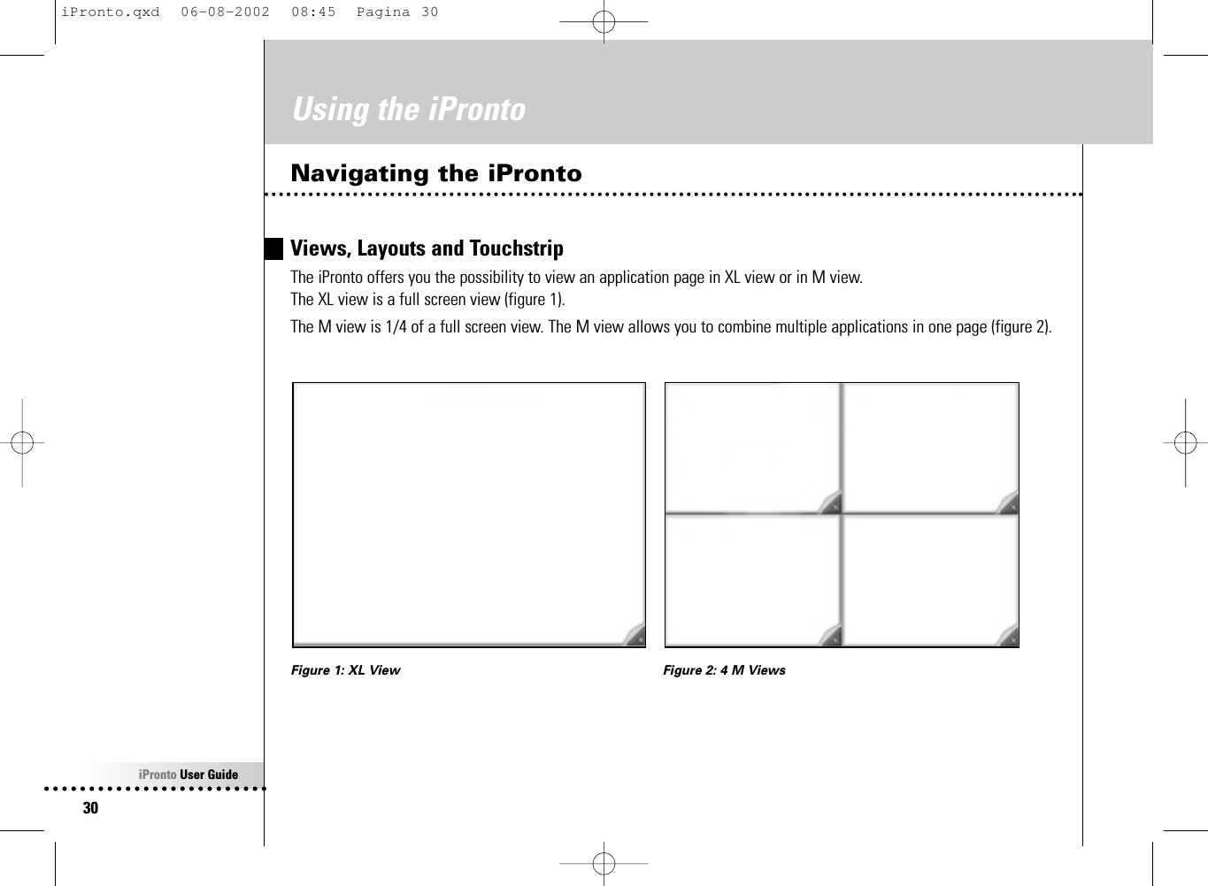 iPronto User Guide30Using the iProntoNavigating the iProntoViews, Layouts and TouchstripThe iPronto offers you the possibility to view an application page in XL view or in M view. The XL view is a full screen view (figure 1).The M view is 1/4 of a full screen view. The M view allows you to combine multiple applications in one page (figure 2).Figure 1: XL View Figure 2: 4 M ViewsiPronto.qxd  06-08-2002  08:45  Pagina 30