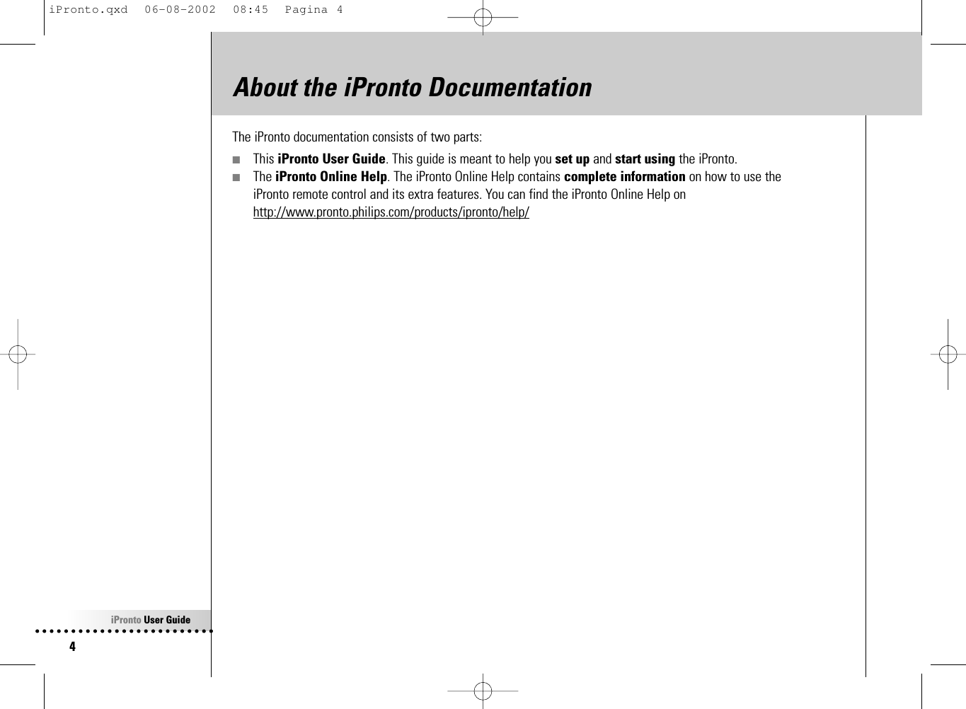 iPronto User Guide4The iPronto documentation consists of two parts:■This iPronto User Guide. This guide is meant to help you set up and start using the iPronto.■The iPronto Online Help. The iPronto Online Help contains complete information on how to use the iPronto remote control and its extra features. You can find the iPronto Online Help onhttp://www.pronto.philips.com/products/ipronto/help/About the iPronto DocumentationiPronto.qxd  06-08-2002  08:45  Pagina 4