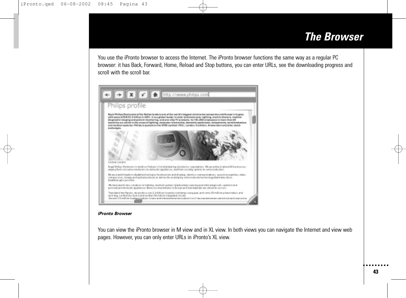 43The BrowserYou use the iPronto browser to access the Internet. The iPronto browser functions the same way as a regular PCbrowser: it has Back, Forward, Home, Reload and Stop buttons, you can enter URLs, see the downloading progress andscroll with the scroll bar.iPronto BrowserYou can view the iPronto browser in M view and in XL view. In both views you can navigate the Internet and view webpages. However, you can only enter URLs in iPronto’s XL view.iPronto.qxd  06-08-2002  08:45  Pagina 43