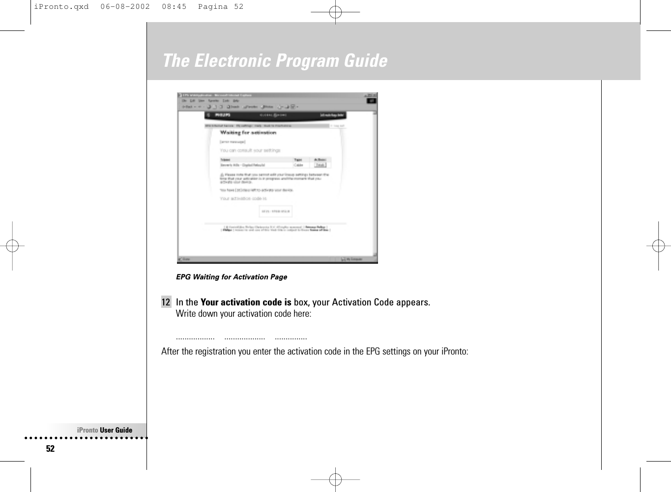 iPronto User Guide52The Electronic Program GuideEPG Waiting for Activation Page12 In the Your activation code is box, your Activation Code appears.Write down your activation code here:..................    ...................    ...............After the registration you enter the activation code in the EPG settings on your iPronto:iPronto.qxd  06-08-2002  08:45  Pagina 52