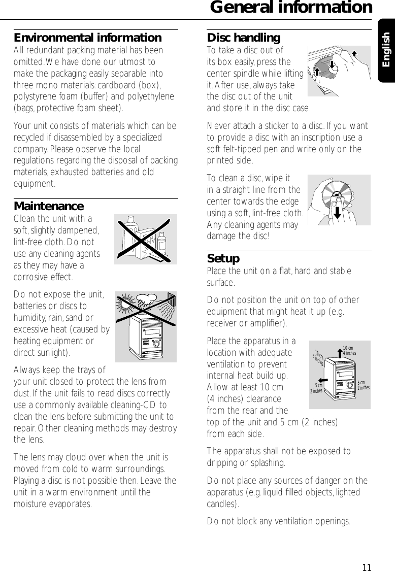 Environmental informationAll redundant packing material has beenomitted.We have done our utmost tomake the packaging easily separable intothree mono materials: cardboard (box),polystyrene foam (buffer) and polyethylene(bags,protective foam sheet).Your unit consists of materials which can berecycled if disassembled by a specializedcompany.Please observe the localregulations regarding the disposal of packingmaterials, exhausted batteries and oldequipment.MaintenanceClean the unit with a soft,slightly dampened,lint-free cloth.Do not use any cleaning agents as they may have acorrosive effect.Do not expose the unit,batteries or discs tohumidity, rain,sand orexcessive heat (caused byheating equipment ordirect sunlight).Always keep the trays ofyour unit closed to protect the lens fromdust.If the unit fails to read discs correctlyuse a commonly available cleaning-CD toclean the lens before submitting the unit torepair. Other cleaning methods may destroythe lens.The lens may cloud over when the unit ismoved from cold to warm surroundings.Playing a disc is not possible then.Leave theunit in a warm environment until themoisture evaporates.Disc handlingTo take a disc out of its box easily, press thecenter spindle while liftingit.After use,always takethe disc out of the unit and store it in the disc case.Never attach a sticker to a disc.If you wantto provide a disc with an inscription use asoft felt-tipped pen and write only on theprinted side.To clean a disc,wipe it in a straight line from thecenter towards the edgeusing a soft,lint-free cloth.Any cleaning agents maydamage the disc!SetupPlace the unit on a ﬂat,hard and stablesurface.Do not position the unit on top of otherequipment that might heat it up (e.g.receiver or ampliﬁer).Place the apparatus in alocation with adequateventilation to preventinternal heat build up.Allow at least 10 cm(4 inches) clearancefrom the rear and thetop of the unit and 5 cm (2 inches)from each side.The apparatus shall not be exposed todripping or splashing.Do not place any sources of danger on theapparatus (e.g. liquid ﬁlled objects,lightedcandles).Do not block any ventilation openings.General information11English5 cm2 inches5 cm2 inches10 cm4 inches10 cm4 inches