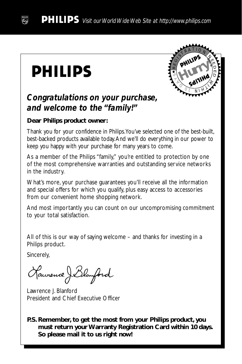 Congratulations on your purchase,and welcome to the “family!”Dear Philips product owner:Thank you for your confidence in Philips.You’ve selected one of the best-built,best-backed products available today.And we’ll do everything in our power tokeep you happy with your purchase for many years to come.As a member of the Philips “family,” you’re entitled to protection by oneof the most comprehensive warranties and outstanding service networksin the industry.What’s more, your purchase guarantees you’ll receive all the informationand special offers for which you qualify,plus easy access to accessoriesfrom our convenient home shopping network.And most importantly you can count on our uncompromising commitmentto your total satisfaction.All of this is our way of saying welcome – and thanks for investing in aPhilips product.Sincerely,Lawrence J.BlanfordPresident and Chief Executive OfficerP.S.Remember, to get the most from your Philips product, youmust return your Warranty Registration Card within 10 days.So please mail it to us right now!REGISTRATIONNEEDEDWITHIN10DAYSHurry!Visit our World Wide Web Site at http://www.philips.com