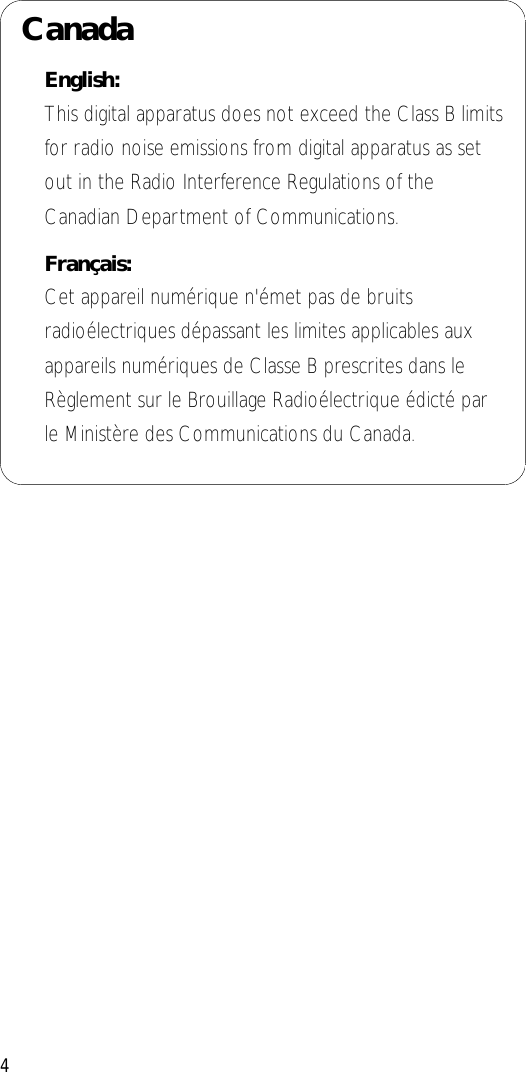 4CanadaEnglish:This digital apparatus does not exceed the Class B limitsfor radio noise emissions from digital apparatus as setout in the Radio Interference Regulations of theCanadian Department of Communications.Français:Cet appareil numérique n&apos;émet pas de bruitsradioélectriques dépassant les limites applicables auxappareils numériques de Classe B prescrites dans leRèglement sur le Brouillage Radioélectrique édicté parle Ministère des Communications du Canada.