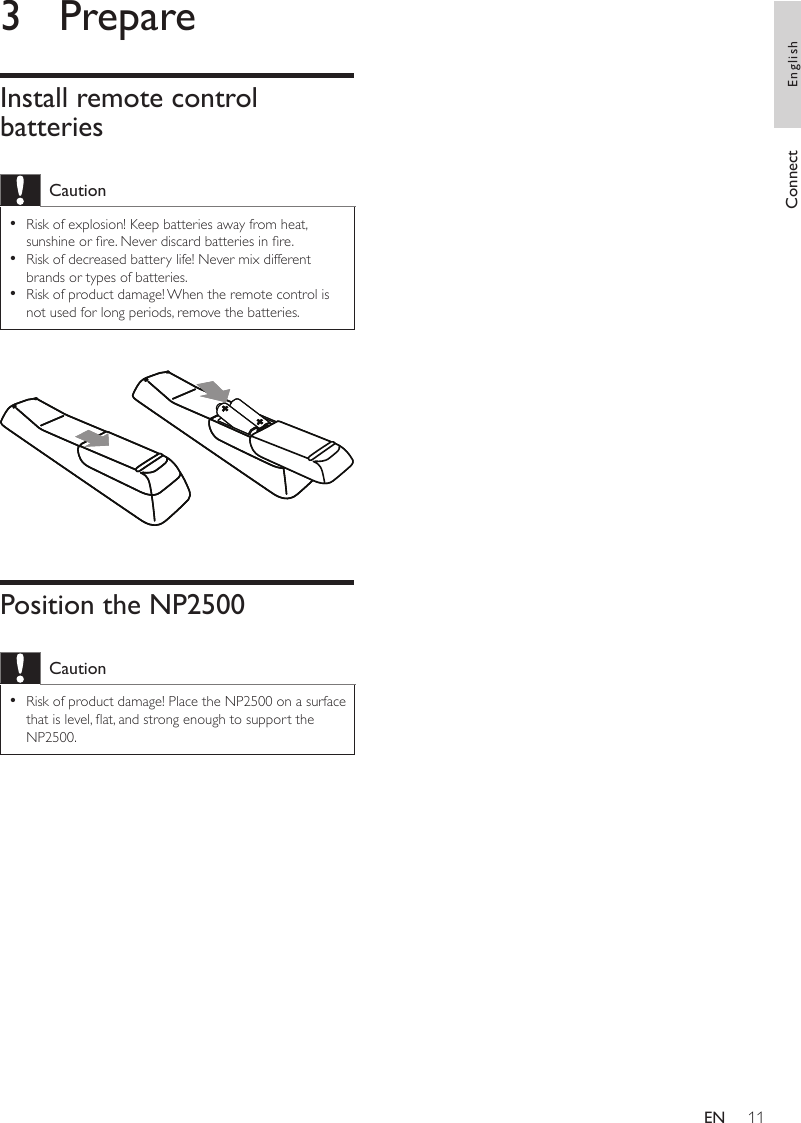 113  PrepareInstall remote control batteriesCautionRisk of explosion! Keep batteries away from heat, sunshine or re. Never discard batteries in re.Risk of decreased battery life! Never mix different brands or types of batteries.Risk of product damage! When the remote control is not used for long periods, remove the batteries.••• Position the NP2500CautionRisk of product damage! Place the NP2500 on a surface that is level, at, and strong enough to support the NP2500.•Connect EnglishEN