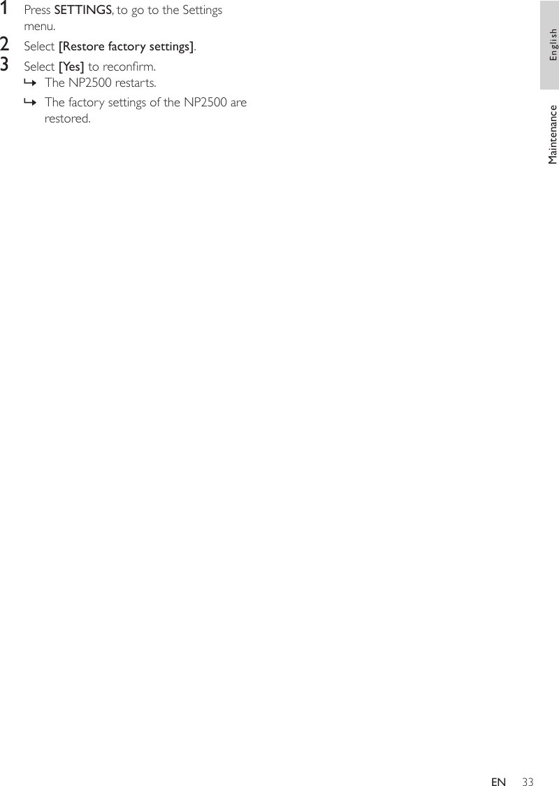 331  Press SETTINGS, to go to the Settings menu.2  Select [Restore factory settings].3  Select [Yes] to reconrm.The NP2500 restarts.The factory settings of the NP2500 are restored.»»Maintenance EnglishEN