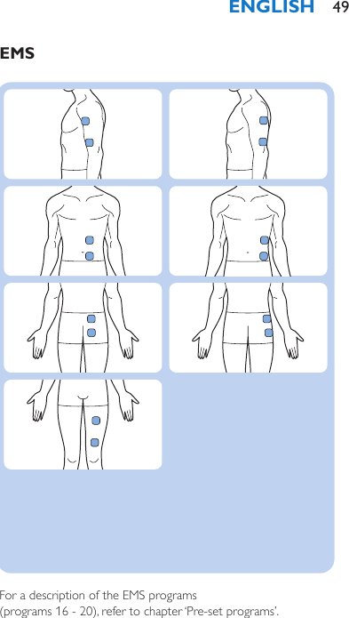  EMS                             For a description of the EMS programs  (programs 16 - 20), refer to chapter ‘Pre-set programs’.   TENS                                   For a description of the TENS programs  (programs 1 - 15), refer to chapter ‘Pre-set programs’. ENGLISH 49