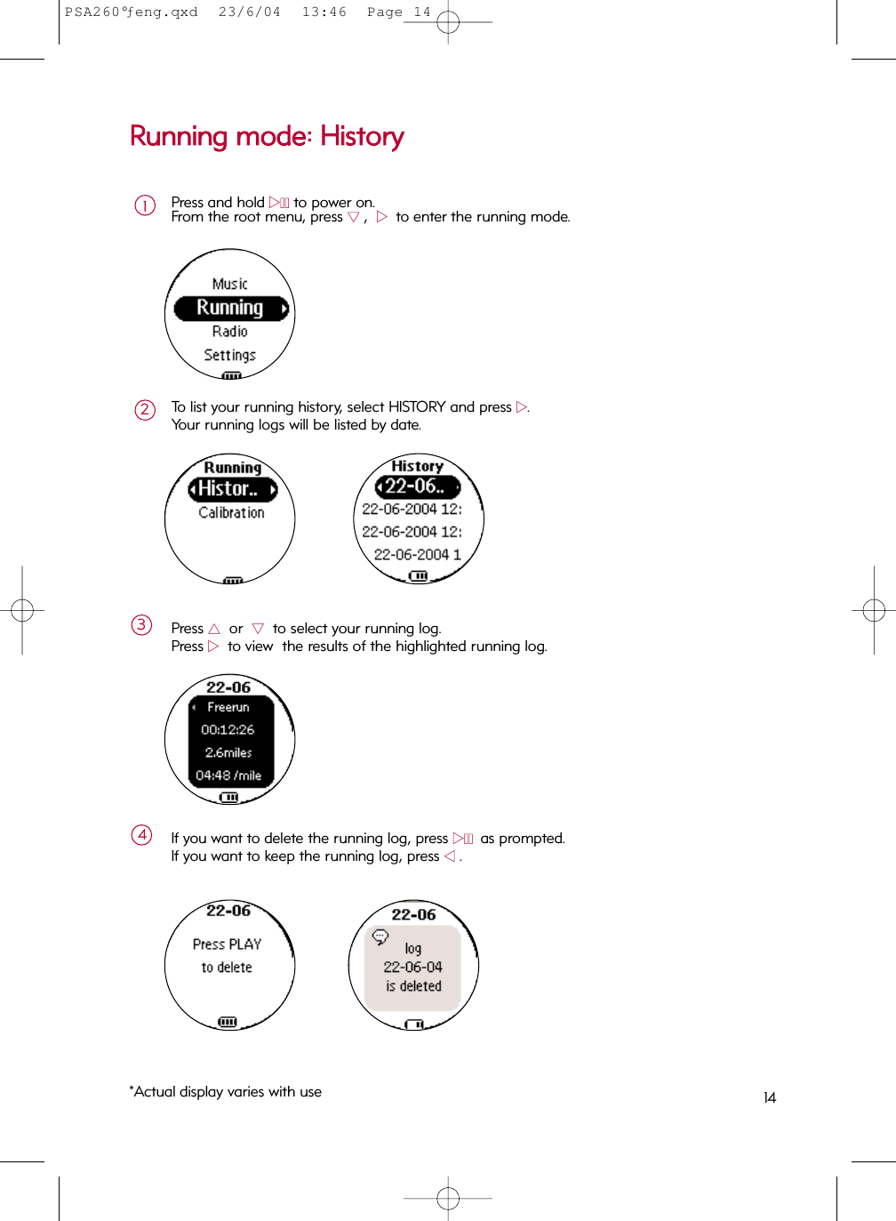 RRuunnnniinngg  mmooddee::  HHiissttoorryyPress and hold 22;;to power on.From the root menu, press 44,  22  to enter the running mode.1To list your running history, select HISTORY and press 22.  Your running logs will be listed by date.  2*Actual display varies with use 14Press 33or  44to select your running log.Press 22to view  the results of the highlighted running log.3If you want to delete the running log, press 22;;as prompted.If you want to keep the running log, press 11.4PSA260°ƒeng.qxd  23/6/04  13:46  Page 14