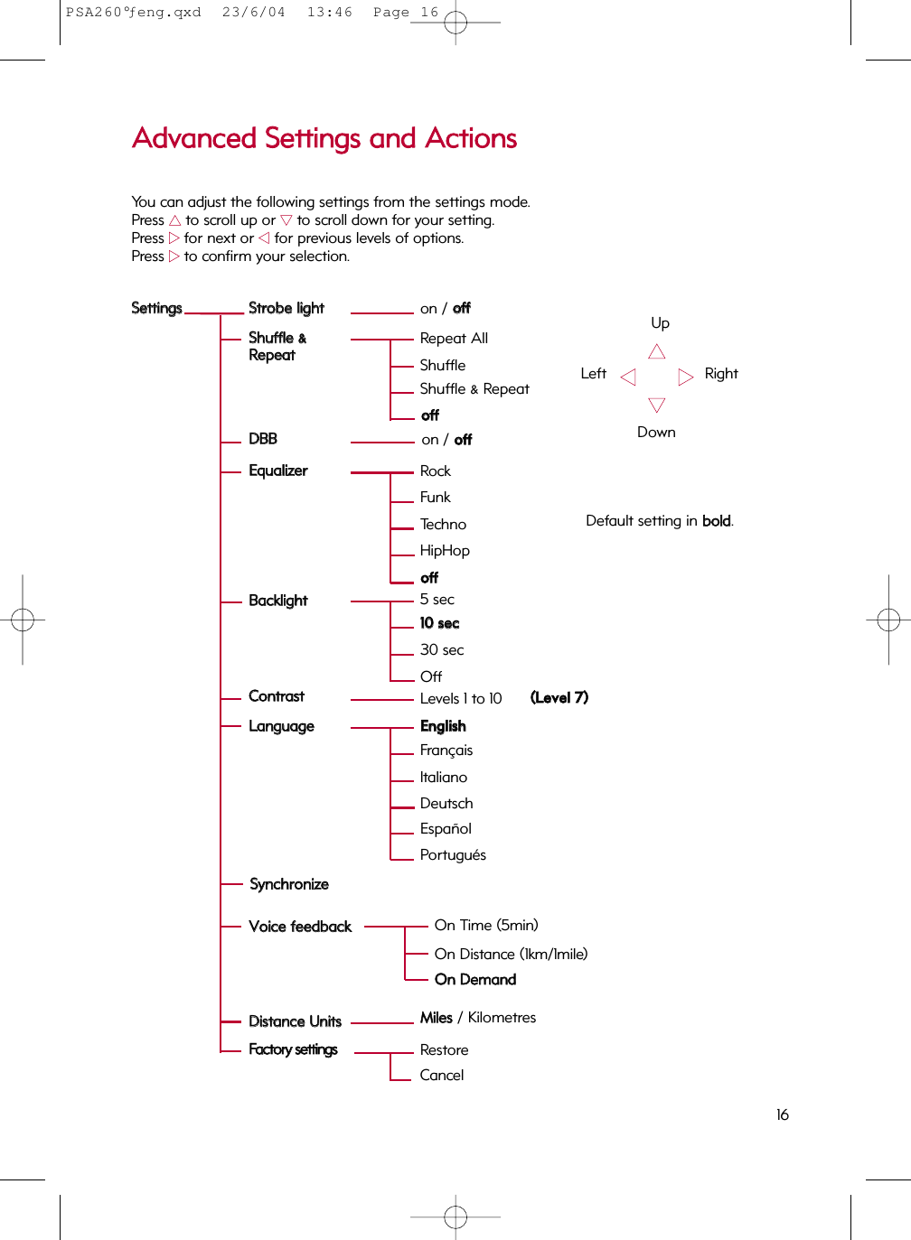 AAddvvaanncceedd  SSeettttiinnggss  aanndd  AAccttiioonnssYou can adjust the following settings from the settings mode.Press 33to scroll up or 44to scroll down for your setting.Press 22for next or 11for previous levels of options.Press 22to confirm your selection.3311              2244  UpDownLeft RightSSeettttiinnggssSSttrroobbee  lliigghhttDDBBBBEEqquuaalliizzeerrSShhuuffffllee  &amp;&amp;RReeppeeaattLLaanngguuaaggeeBBaacckklliigghhttCCoonnttrraassttFFaaccttoorryy  sseettttiinnggsson / ooffffRockFunkTechnoooffffHipHopShuffleShuffle &amp; RepeatooffffRepeat All5 sec1100  sseecc30 secOffLevels 1 to 10 ((LLeevveell  77))RestoreCancelDefault setting in bboolldd.16on / ooffffSSyynncchhrroonniizzeeVVooiiccee  ffeeeeddbbaacckkDDiissttaannccee  UUnniittssMMiilleess/ KilometresEEnngglliisshhItalianoEspañolPortuguésFrançaisDeutschOn Distance (1km/1mile)OOnn  DDeemmaannddOn Time (5min)PSA260°ƒeng.qxd  23/6/04  13:46  Page 16