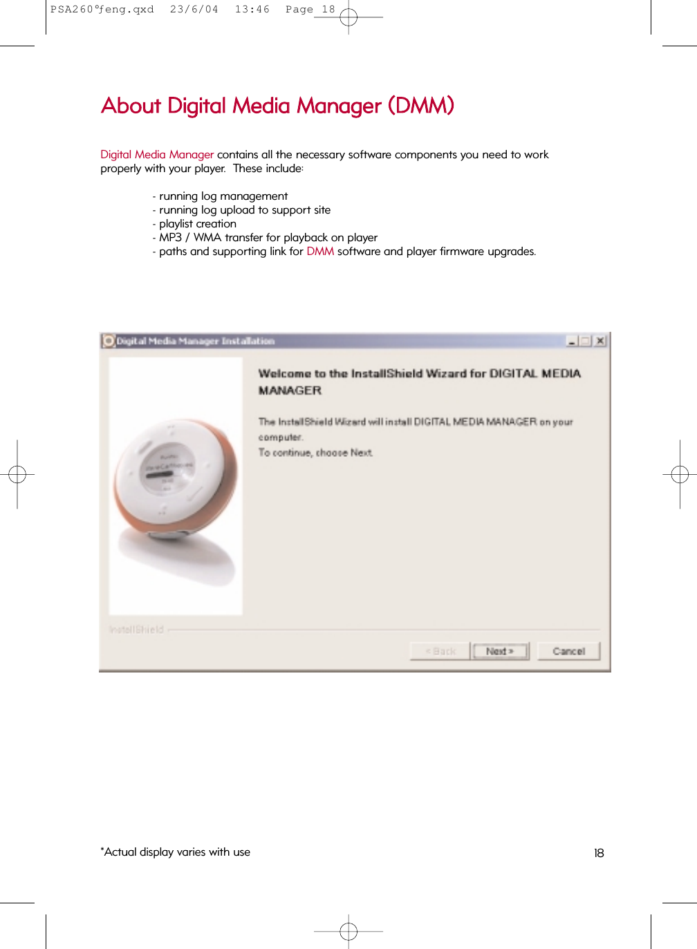Digital Media Manager contains all the necessary software components you need to work properly with your player.  These include:- running log management- running log upload to support site- playlist creation- MP3 / WMA transfer for playback on player- paths and supporting link for DMM software and player firmware upgrades.AAbboouutt  DDiiggiittaall  MMeeddiiaa  MMaannaaggeerr  ((DDMMMM))*Actual display varies with use 18PSA260°ƒeng.qxd  23/6/04  13:46  Page 18