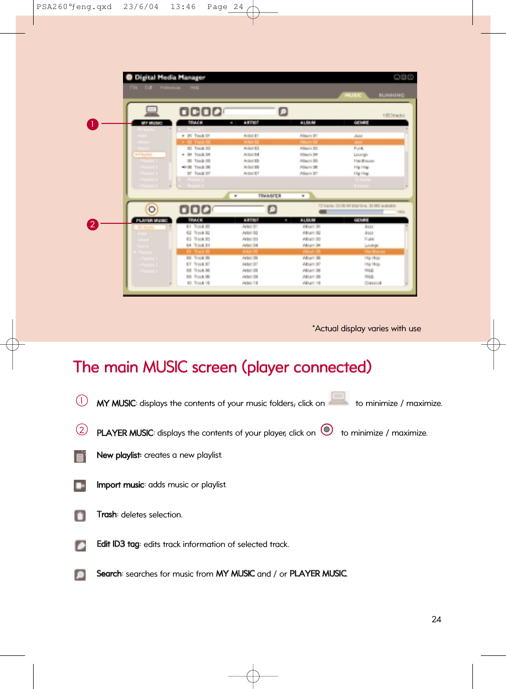 TThhee  mmaaiinn  MMUUSSIICC  ssccrreeeenn  ((ppllaayyeerr  ccoonnnneecctteedd))12MMYY  MMUUSSIICC: displays the contents of your music folders; click on  to minimize / maximize.1PPLLAAYYEERR  MMUUSSIICC: displays the contents of your player; click on  to minimize / maximize.2NNeeww  ppllaayylliisstt::  creates a new playlist.IImmppoorrtt  mmuussiicc: adds music or playlist.TTrraasshh: deletes selection.EEddiitt  IIDD33  ttaagg: edits track information of selected track.SSeeaarrcchh: searches for music from MMYY  MMUUSSIICCand / or PPLLAAYYEERR  MMUUSSIICC.*Actual display varies with use24PSA260°ƒeng.qxd  23/6/04  13:46  Page 24