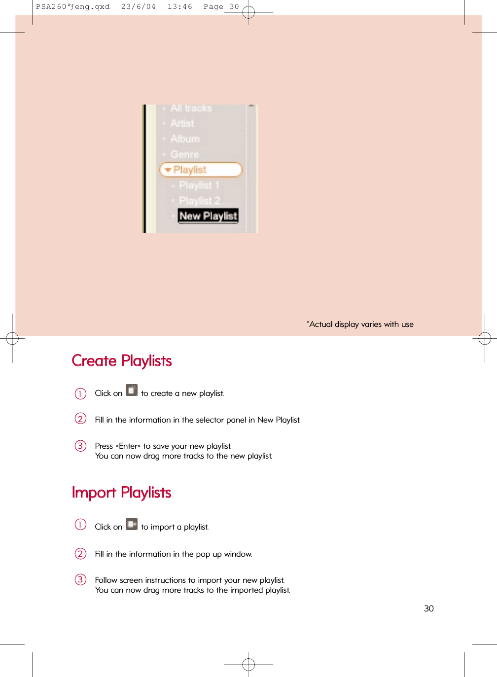 CCrreeaattee  PPllaayylliissttssClick on  to create a new playlist.1Fill in the information in the selector panel in New Playlist.2Press &lt;Enter&gt; to save your new playlist.  You can now drag more tracks to the new playlist.3Click on  to import a playlist.1Fill in the information in the pop up window.2Follow screen instructions to import your new playlist.  You can now drag more tracks to the imported playlist.3IImmppoorrtt  PPllaayylliissttss*Actual display varies with use30PSA260°ƒeng.qxd  23/6/04  13:46  Page 30