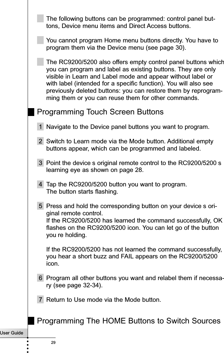 User Guide29ReferenceThe following buttons can be programmed: control panel but-tons, Device menu items and Direct Access buttons.You cannot program Home menu buttons directly. You have toprogram them via the Device menu (see page 30).The RC9200/5200 also offers empty control panel buttons whichyou can program and label as existing buttons. They are onlyvisible in Learn and Label mode and appear without label orwith label (intended for a specific function). You will also seepreviously deleted buttons: you can restore them by reprogram-ming them or you can reuse them for other commands.Programming Touch Screen Buttons1 Navigate to the Device panel buttons you want to program.2 Switch to Learn mode via the Mode button. Additional emptybuttons appear, which can be programmed and labeled.3 Point the device s original remote control to the RC9200/5200 slearning eye as shown on page 28.4 Tap the RC9200/5200 button you want to program.The button starts flashing.5 Press and hold the corresponding button on your device s ori-ginal remote control.If the RC9200/5200 has learned the command successfully, OKflashes on the RC9200/5200 icon. You can let go of the buttonyou re holding.If the RC9200/5200 has not learned the command successfully,you hear a short buzz and FAIL appears on the RC9200/5200icon.6 Program all other buttons you want and relabel them if necessa-ry (see page 32-34).7 Return to Use mode via the Mode button.Programming The HOME Buttons to Switch Sources