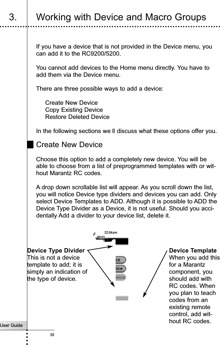 User Guide353. Working with Device and Macro GroupsReferenceIf you have a device that is not provided in the Device menu, youcan add it to the RC9200/5200.You cannot add devices to the Home menu directly. You have toadd them via the Device menu.There are three possible ways to add a device:Create New DeviceCopy Existing DeviceRestore Deleted DeviceIn the following sections we ll discuss what these options offer you.Create New DeviceChoose this option to add a completely new device. You will beable to choose from a list of preprogrammed templates with or wit-hout Marantz RC codes.A drop down scrollable list will appear. As you scroll down the list,you will notice Device type dividers and devices you can add. Onlyselect Device Templates to ADD. Although it is possible to ADD theDevice Type Divider as a Device, it is not useful. Should you acci-dentally Add a divider to your device list, delete it.Device Type DividerThis is not a devicetemplate to add; it issimply an indication ofthe type of device.Device TemplateWhen you add thisfor a Marantzcomponent, youshould add withRC codes. Whenyou plan to teachcodes from anexisting remotecontrol, add wit-hout RC codes.