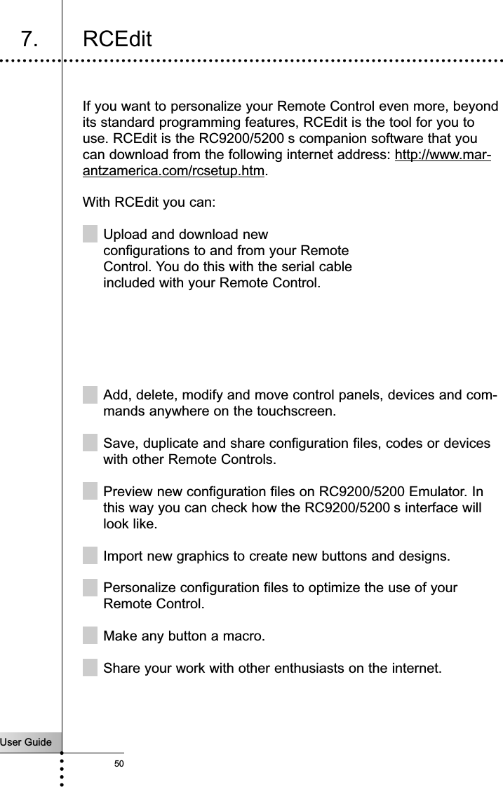 User Guide50ReferenceIf you want to personalize your Remote Control even more, beyondits standard programming features, RCEdit is the tool for you touse. RCEdit is the RC9200/5200 s companion software that youcan download from the following internet address: http://www.mar-antzamerica.com/rcsetup.htm.With RCEdit you can:Upload and download new configurations to and from your Remote Control. You do this with the serial cable included with your Remote Control.Add, delete, modify and move control panels, devices and com-mands anywhere on the touchscreen.Save, duplicate and share configuration files, codes or deviceswith other Remote Controls.Preview new configuration files on RC9200/5200 Emulator. Inthis way you can check how the RC9200/5200 s interface willlook like.Import new graphics to create new buttons and designs.Personalize configuration files to optimize the use of yourRemote Control.Make any button a macro.Share your work with other enthusiasts on the internet.7. RCEdit