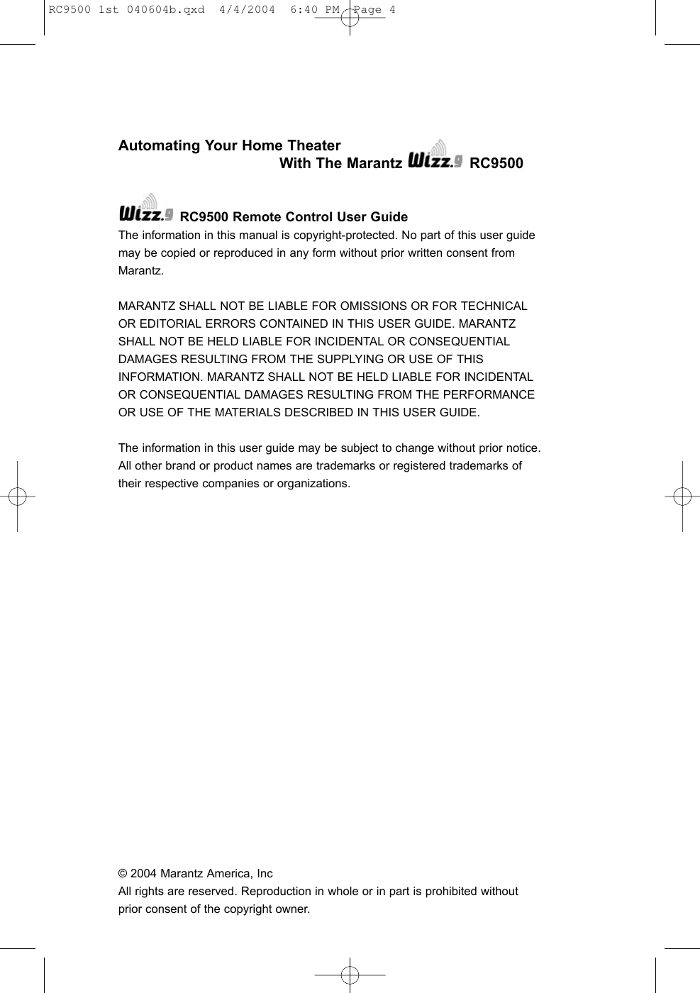 Automating Your Home Theater With The Marantz  RC9500 RC9500 Remote Control User GuideThe information in this manual is copyright-protected. No part of this user guidemay be copied or reproduced in any form without prior written consent fromMarantz.MARANTZ SHALL NOT BE LIABLE FOR OMISSIONS OR FOR TECHNICALOR EDITORIAL ERRORS CONTAINED IN THIS USER GUIDE. MARANTZSHALL NOT BE HELD LIABLE FOR INCIDENTAL OR CONSEQUENTIALDAMAGES RESULTING FROM THE SUPPLYING OR USE OF THISINFORMATION. MARANTZ SHALL NOT BE HELD LIABLE FOR INCIDENTALOR CONSEQUENTIAL DAMAGES RESULTING FROM THE PERFORMANCEOR USE OF THE MATERIALS DESCRIBED IN THIS USER GUIDE.The information in this user guide may be subject to change without prior notice.All other brand or product names are trademarks or registered trademarks oftheir respective companies or organizations. © 2004 Marantz America, IncAll rights are reserved. Reproduction in whole or in part is prohibited withoutprior consent of the copyright owner.RC9500 1st 040604b.qxd  4/4/2004  6:40 PM  Page 4