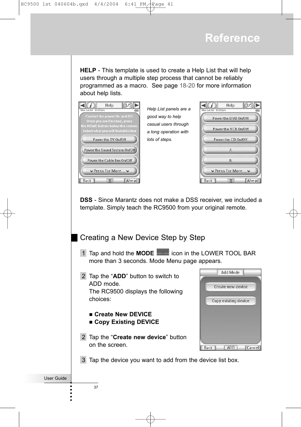 User Guide37ReferenceHELP - This template is used to create a Help List that will helpusers through a multiple step process that cannot be reliablyprogrammed as a macro.  See page 18-20 for more informationabout help lists.DSS - Since Marantz does not make a DSS receiver, we included atemplate. Simply teach the RC9500 from your original remote.Creating a New Device Step by Step1  Tap and hold the MODE icon in the LOWER TOOL BARmore than 3 seconds. Mode Menu page appears.2 Tap the “ADD” button to switch to ADD mode.The RC9500 displays the following choices:Create New DEVICECopy Existing DEVICE2 Tap the “Create new device” button on the screen.3 Tap the device you want to add from the device list box.Help List panels are agood way to helpcasual users througha long operation withlots of steps.RC9500 1st 040604b.qxd  4/4/2004  6:41 PM  Page 41