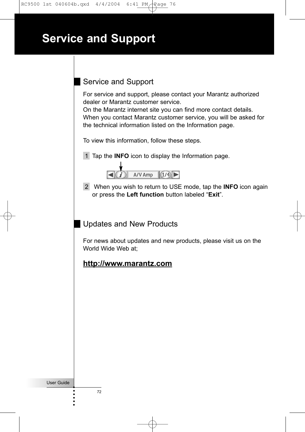 Service and SupportFor service and support, please contact your Marantz authorizeddealer or Marantz customer service. On the Marantz internet site you can find more contact details.When you contact Marantz customer service, you will be asked forthe technical information listed on the Information page.To view this information, follow these steps.1 Tap the INFO icon to display the Information page. 2   When you wish to return to USE mode, tap the INFO icon againor press the Left function button labeled “Exit”.Updates and New ProductsFor news about updates and new products, please visit us on theWorld Wide Web at;http://www.marantz.comUser Guide72Service and SupportRC9500 1st 040604b.qxd  4/4/2004  6:41 PM  Page 76