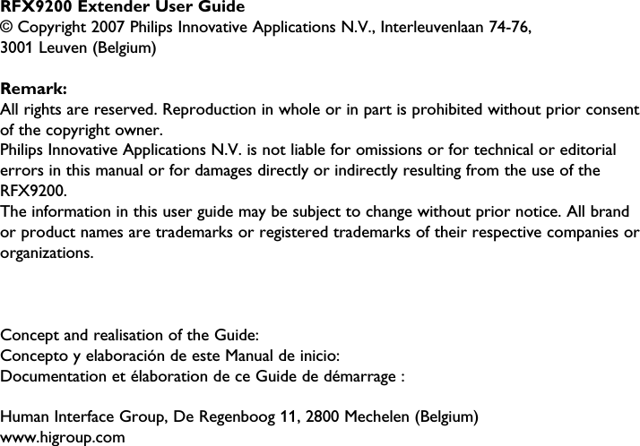 Concept and realisation of the Guide: Concepto y elaboración de este Manual de inicio: Documentation et élaboration de ce Guide de démarrage : Human Interface Group, De Regenboog 11, 2800 Mechelen (Belgium)www.higroup.comRFX9200 Extender User Guide© Copyright 2007 Philips Innovative Applications N.V., Interleuvenlaan 74-76,  3001 Leuven (Belgium)Remark:All rights are reserved. Reproduction in whole or in part is prohibited without prior consent of the copyright owner.Philips Innovative Applications N.V. is not liable for omissions or for technical or editorial errors in this manual or for damages directly or indirectly resulting from the use of the RFX9200.The information in this user guide may be subject to change without prior notice. All brand or product names are trademarks or registered trademarks of their respective companies or organizations. 