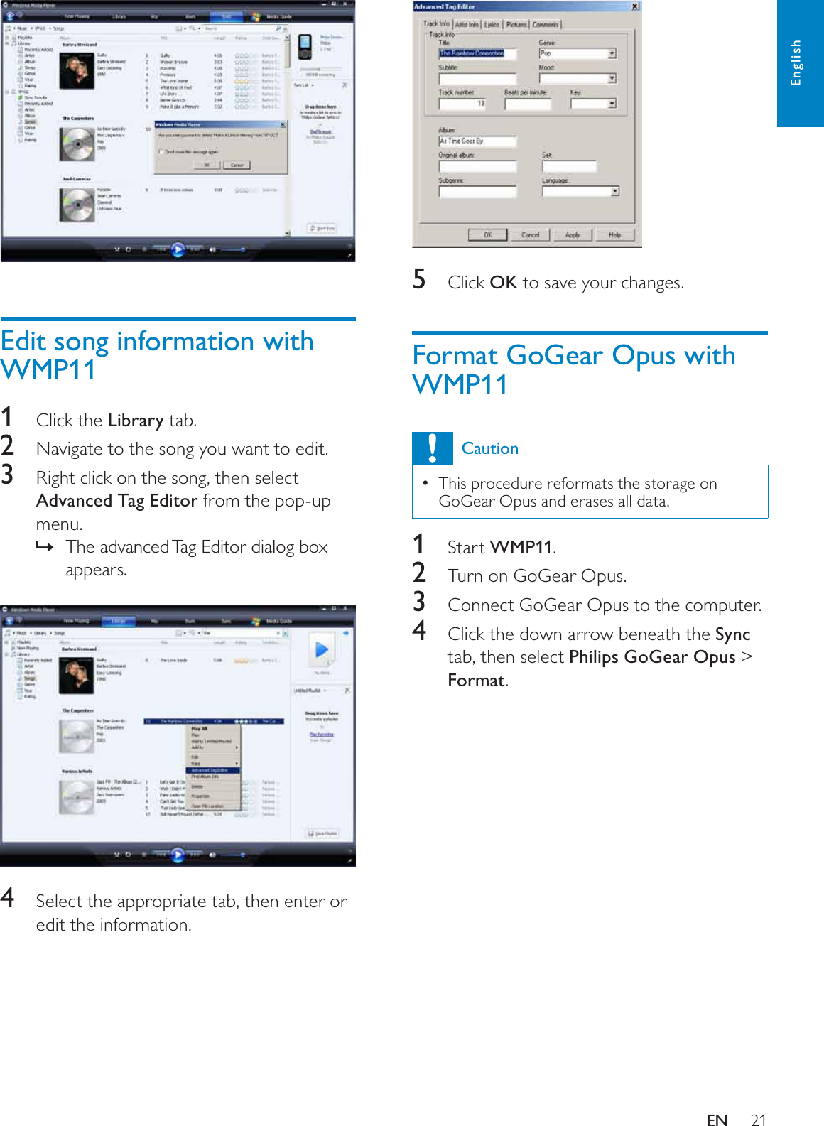 215Click OK to save your changes.Format GoGear Opus with WMP11CautionThis procedure reformats the storage on GoGear Opus and erases all data.1Start WMP11.2Turn on GoGear Opus.3Connect GoGear Opus to the computer.4Click the down arrow beneath the Synctab, then select Philips GoGear Opus &gt; Format.Edit song information with WMP111Click the Library tab.2Navigate to the song you want to edit.3Right click on the song, then select Advanced Tag Editor from the pop-up menu.The advanced Tag Editor dialog box »appears.4Select the appropriate tab, then enter or edit the information.EnglishEN
