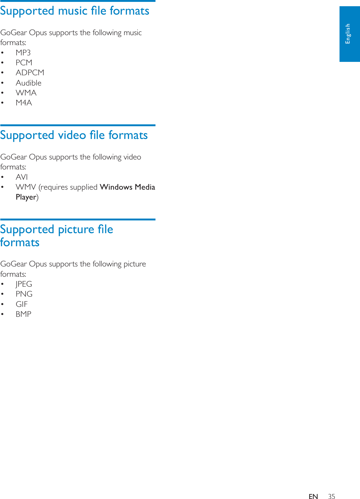 356XSSRUWHGPXVLFÀOHIRUPDWVGoGear Opus supports the following music formats:MP3PCMADPCMAudibleWMAM4A6XSSRUWHGYLGHRÀOHIRUPDWVGoGear Opus supports the following video formats:AVIWMV (requires supplied  Windows Media Player)6XSSRUWHGSLFWXUHÀOHformatsGoGear Opus supports the following picture formats:JPEGPNGGIFBMPEnglishEN