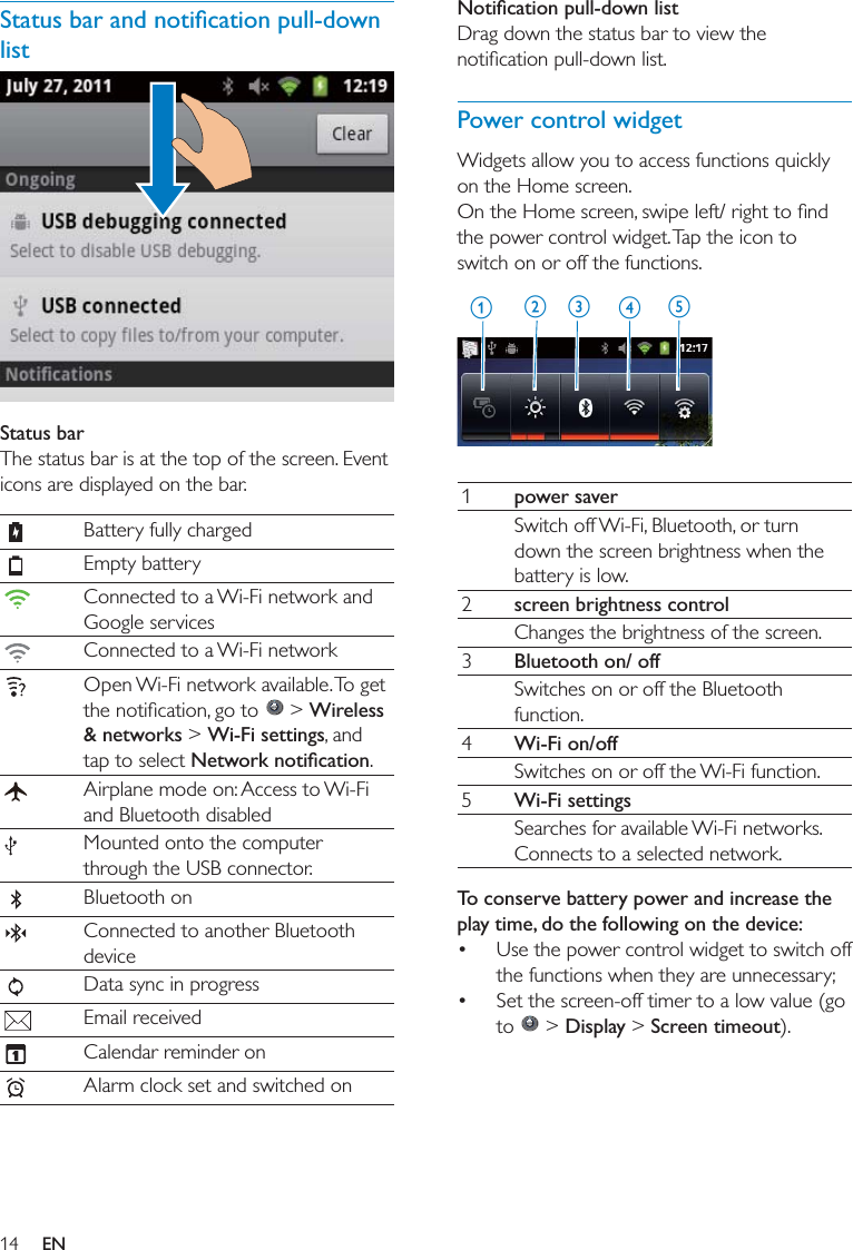 Power control widget  1power saver2screen brightness control3Bluetooth on/ offWi-Fi on/offWi-Fi settingsTo conserve battery power and increase the play time, do the following on the device:    &gt; Display &gt; Screen timeoutabcdelist  Status bar  &gt; Wireless &amp; networks &gt; Wi-Fi settingsEN