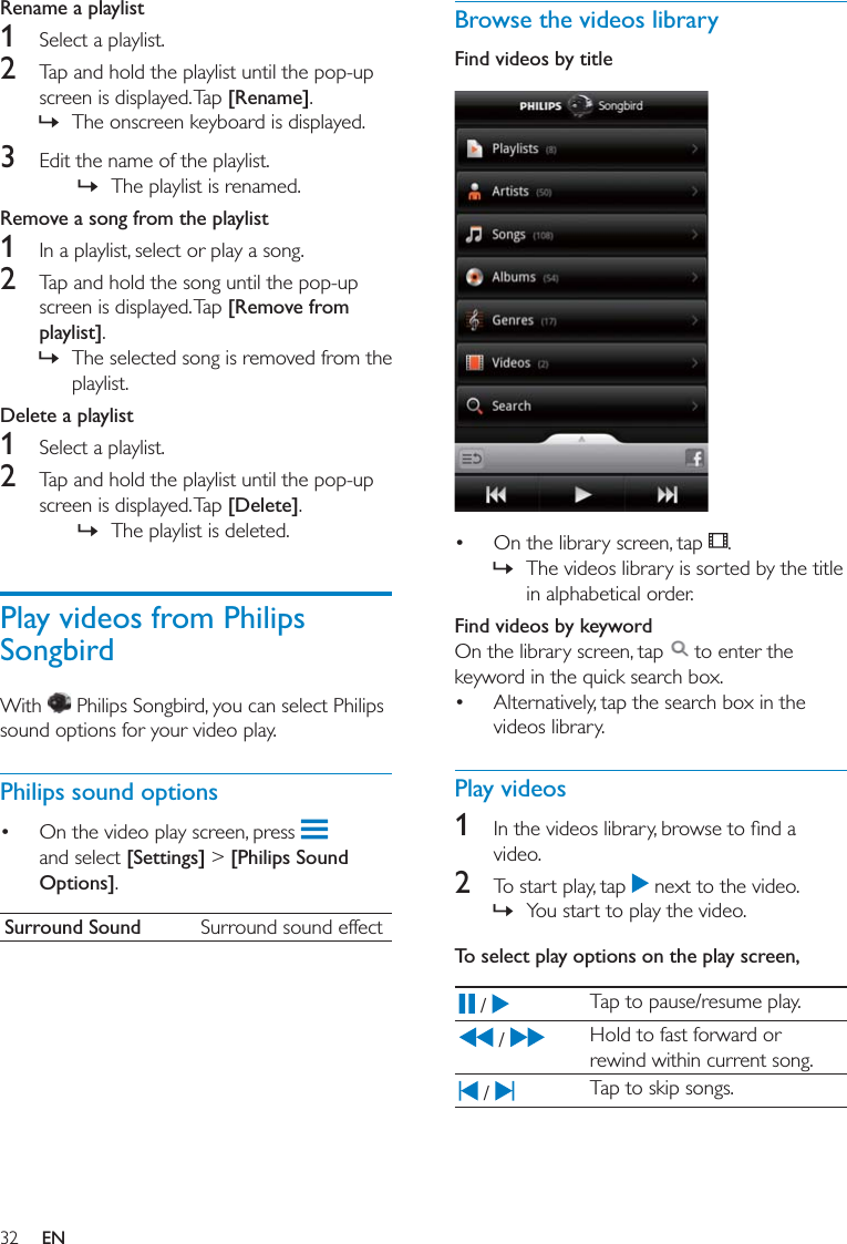 32Browse the videos libraryFind videos by title    »Find videos by keyword  Play videos1 2   »To select play options on the play screen,    Rename a playlist1 2 [Rename] »3  »Remove a song from the playlist1 2 [Remove from playlist] »Delete a playlist1 2 [Delete] »Play videos from Philips Songbird Philips sound options   [Settings] &gt; [Philips Sound Options]Surround Sound EN
