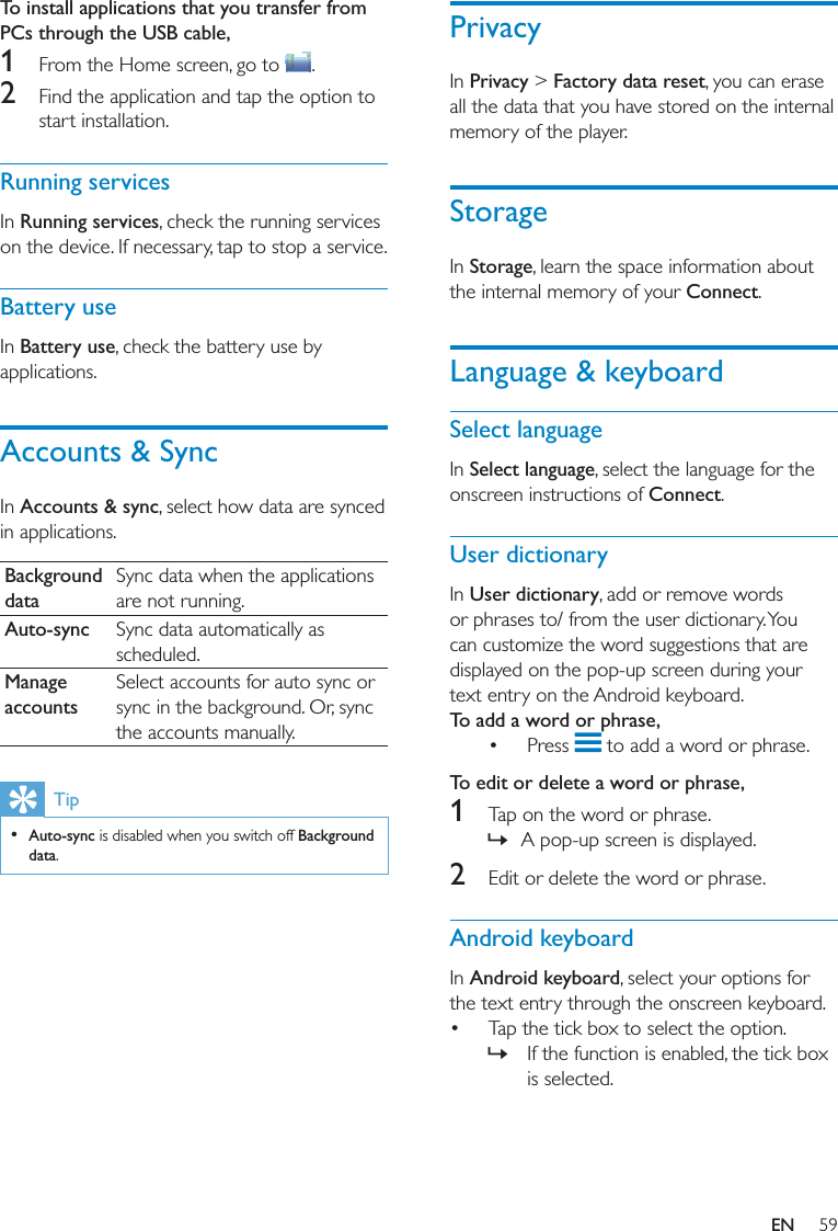 PrivacyPrivacy &gt; Factory data resetStorageStorageConnectLanguage &amp; keyboardSelect languageSelect languageConnectUser dictionaryUser dictionaryTo add a word or phrase,   To edit or delete a word or phrase, 1  »2 Android keyboardAndroid keyboard  »To install applications that you transfer from PCs through the USB cable, 1  2 Running servicesRunning servicesBattery useBattery useAccounts &amp; SyncAccounts &amp; syncBackground dataAuto-sync Manage accountsTip  Auto-sync Background dataEN
