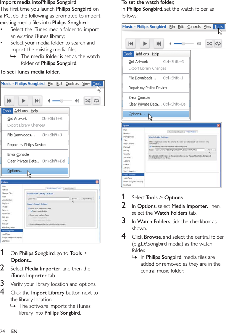 To set the watch folder,Philips Songbird  1  Tools &gt; Options2 OptionsMedia ImporterWatch Folders3 Watch Folders4 Browse »Philips SongbirdImport media intoPhilips SongbirdPhilips SongbirdPhilips Songbird   »Philips SongbirdTo set iTunes media folder,  1 On Philips SongbirdTools &gt; Options...2 Media ImporteriTunes Importer3 4 Import Library »Philips SongbirdEN