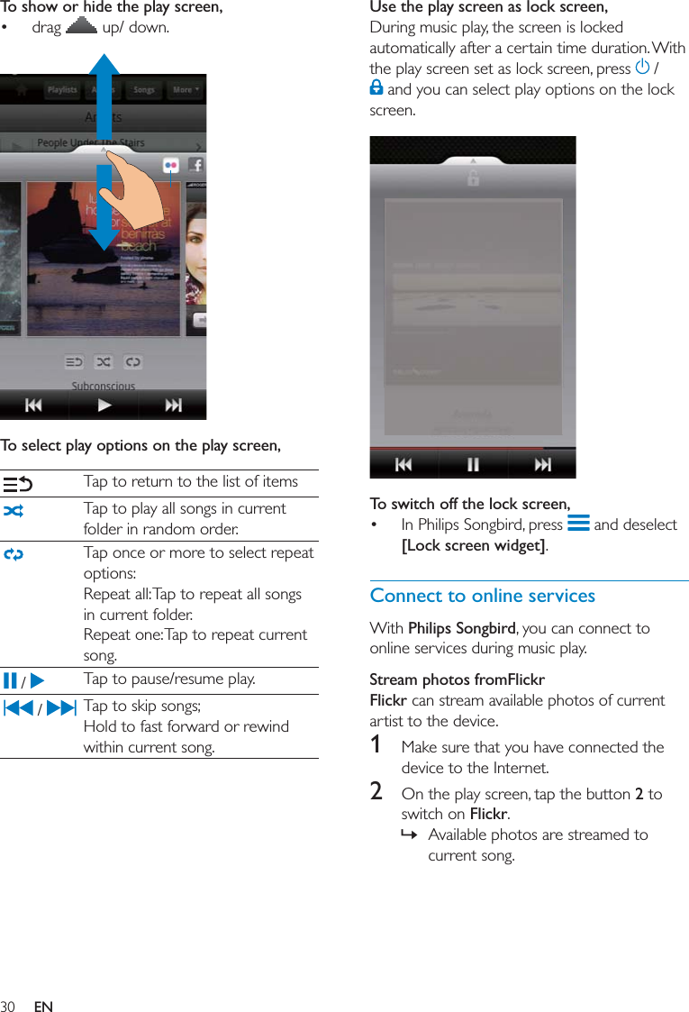 30Use the play screen as lock screen,  To switch off the lock screen,  [Lock screen widget]Connect to online servicesPhilips SongbirdStream photos fromFlickrFlickr1 2 2Flickr »To show or hide the play screen,   To select play options on the play screen,   EN