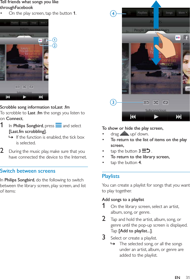 31 To show or hide the play screen,   To return to the list of items on the play screen,  3   To return to the library screen, 4PlaylistsAdd songs to a playlist1 2 [Add to playlist...]3  »cdTell friends what songs you like throughFacebook 1 Scrobble song information toLast .fmLast .fmConnect1 Philips Songbird [Last.fm scrobbling] »2 Switch between screensPhilips SongbirdabEN