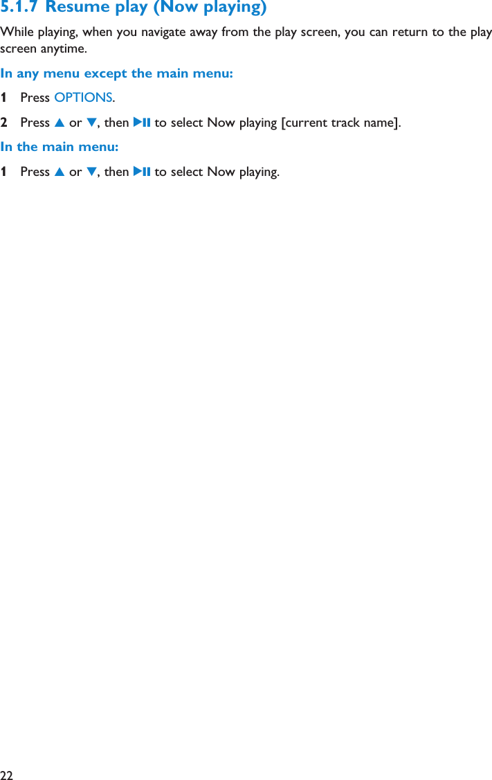 225.1.7 Resume play (Now playing)While playing, when you navigate away from the play screen, you can return to the playscreen anytime.In any menu except the main menu:1Press OPTIONS.2Press 3or 4, then 2; to select Now playing [current track name].In the main menu:1Press 3or 4, then 2; to select Now playing.