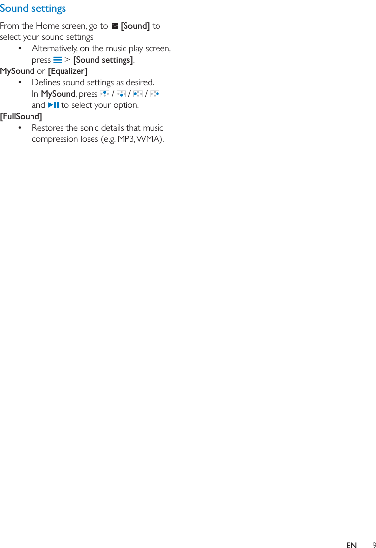 9ENSound settingsFrom the Home screen, go to   [Sound] to select your sound settings: Alternatively, on the music play screen, press   &gt; [Sound settings]. MySound or  In MySound, press   /   /   /   and   to select your option. [FullSound] Restores the sonic details that music compression loses (e.g. MP3, WMA).