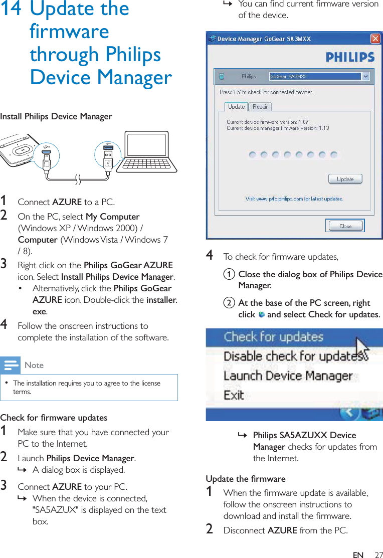 27EN14 Update the firmware through Philips Device ManagerInstall Philips Device Manager 1  Connect AZURE to a PC.2  On the PC, select My Computer (Windows XP / Windows 2000) / Computer (Windows Vista / Windows 7 / 8).3  Right click on the Philips GoGear AZURE icon. Select Install Philips Device Manager. Alternatively, click the Philips GoGear AZURE icon. Double-click the installer.exe. 4  Follow the onscreen instructions to complete the installation of the software.Note  The installation requires you to agree to the license terms.1  Make sure that you have connected your PC to the Internet.2  Launch Philips Device Manager. » A dialog box is displayed.3  Connect AZURE to your PC. » When the device is connected, &quot;SA5AZUX&quot; is displayed on the text box.  » of the device.  4  a Close the dialog box of Philips Device Manager.b At the base of the PC screen, right click   and select Check for updates.   » Philips SA5AZUXX Device Manager checks for updates from the Internet.1  follow the onscreen instructions to 2  Disconnect AZURE from the PC.