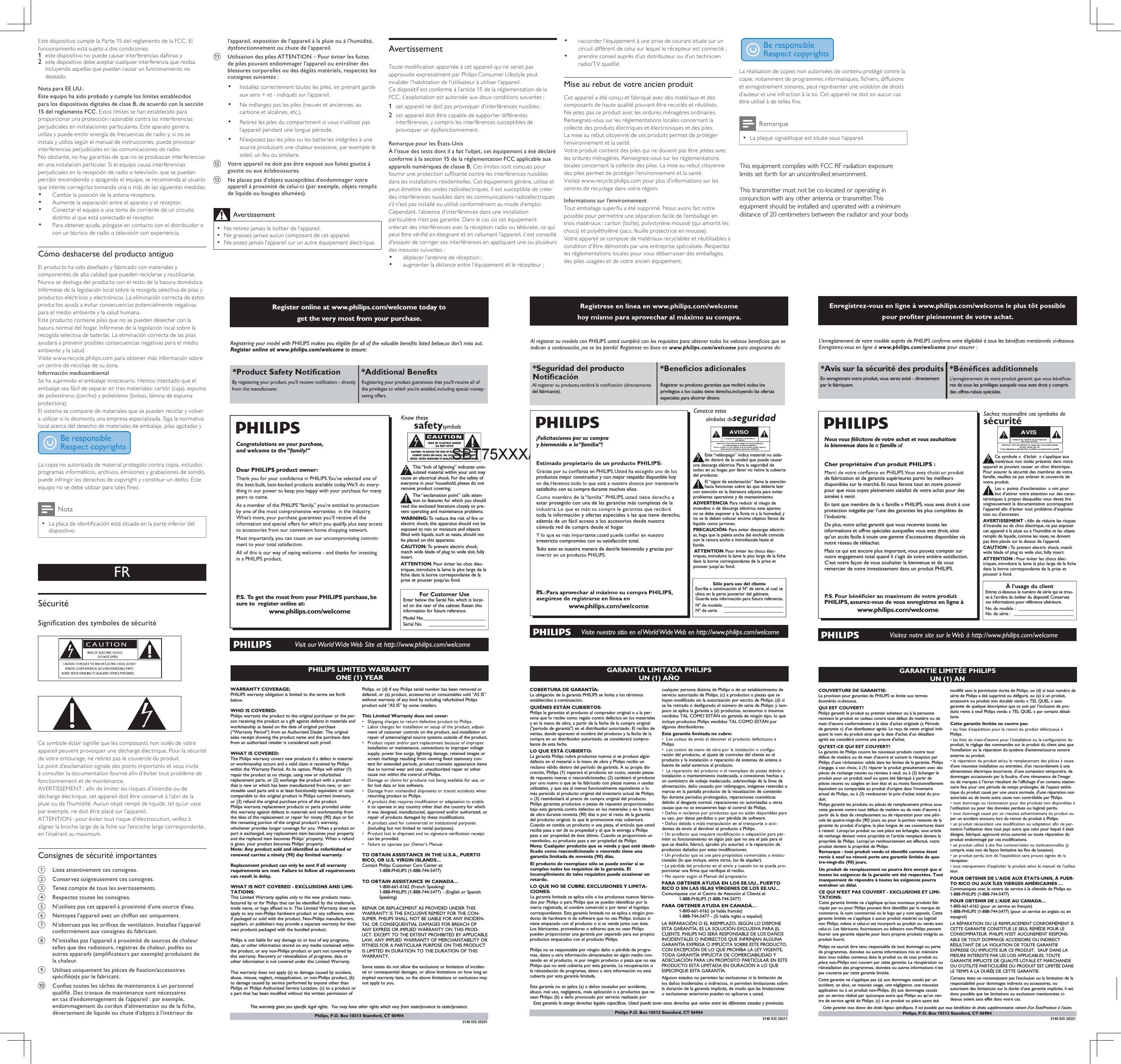 Este dispositivo cumple la Parte 15 del reglamento de la FCC. El funcionamiento está sujeto a dos condiciones: 1  este dispositivo no puede causar interferencias dañinas y2  este dispositivo debe aceptar cualquier interferencia que reciba, incluyendo aquellas que puedan causar un funcionamiento no deseado.Nota para EE.UU.:Este equipo ha sido probado y cumple los límites establecidos para los dispositivos digitales de clase B, de acuerdo con la sección 15 del reglamento FCC. Estos límites se han establecido para proporcionar una protección razonable contra las interferencias perjudiciales en instalaciones particulares. Este aparato genera, utiliza y puede emitir energía de frecuencias de radio y, si no se instala y utiliza según el manual de instrucciones, puede provocar interferencias perjudiciales en las comunicaciones de radio.No obstante, no hay garantías de que no se produzcan interferencias en una instalación particular. Si el equipo causa interferencias perjudiciales en la recepción de radio o televisión, que se puedan percibir encendiendo y apagando el equipo, se recomienda al usuario que intente corregirlas tomando una o más de las siguientes medidas:•  Cambie la posición de la antena receptora.•  Aumente la separación entre el aparato y el receptor.•  Conectar el equipo a una toma de corriente de un circuito distinto al que está conectado el receptor.•  Para obtener ayuda, póngase en contacto con el distribuidor o con un técnico de radio o televisión con experiencia.Cómo deshacerse del producto antiguoEl producto ha sido diseñado y fabricado con materiales y componentes de alta calidad que pueden reciclarse y reutilizarse.Nunca se deshaga del producto con el resto de la basura doméstica. Infórmese de la legislación local sobre la recogida selectiva de pilas y productos eléctricos y electrónicos. La eliminación correcta de estos productos ayuda a evitar consecuencias potencialmente negativas para el medio ambiente y la salud humana.Este producto contiene pilas que no se pueden desechar con la basura normal del hogar. Infórmese de la legislación local sobre la recogida selectiva de baterías. La eliminación correcta de las pilas ayudará a prevenir posibles consecuencias negativas para el medio ambiente y la salud.Visite www.recycle.philips.com para obtener más información sobre un centro de reciclaje de su zona.Información medioambientalSe ha suprimido el embalaje innecesario. Hemos intentado que el embalaje sea fácil de separar en tres materiales: cartón (caja), espuma de poliestireno (corcho) y polietileno (bolsas, lámina de espuma protectora). El sistema se compone de materiales que se pueden reciclar y volver a utilizar si lo desmonta una empresa especializada. Siga la normativa local acerca del desecho de materiales de embalaje, pilas agotadas y equipos antiguos. La copia no autorizada de material protegido contra copia, incluidos programas informáticos, archivos, emisiones y grabaciones de sonido, puede infringir los derechos de copyright y constituir un delito. Este equipo no se debe utilizar para tales nes. Nota •La placa de identicación está situada en la parte inferior del dispositivo.FRSécuritéSignication des symboles de sécurité   Ce symbole éclair signie que les composants non isolés de votre appareil peuvent provoquer une décharge électrique. Pour la sécurité de votre entourage, ne retirez pas le couvercle du produit. Le point d’exclamation signale des points importants et vous invite à consulter la documentation fournie an d’éviter tout problème de fonctionnement et de maintenance. AVERTISSEMENT : an de limiter les risques d’incendie ou de décharge électrique, cet appareil doit être conservé à l’abri de la pluie ou de l’humidité. Aucun objet rempli de liquide, tel qu’un vase par exemple, ne doit être placé sur l’appareil. ATTENTION : pour éviter tout risque d’électrocution, veillez à aligner la broche large de la che sur l’encoche large correspondante, en l’insérant au maximum. Consignes de sécurité importantesa  Lisez attentivement ces consignes.b  Conservez soigneusement ces consignes.c  Tenez compte de tous les avertissements.d  Respectez toutes les consignes.e  N’utilisez pas cet appareil à proximité d’une source d’eau.f  Nettoyez l’appareil avec un chiffon sec uniquement.g  N’obstruez pas les orices de ventilation. Installez l’appareil conformément aux consignes du fabricant.h  N’installez pas l’appareil à proximité de sources de chaleur telles que des radiateurs, registres de chaleur, poêles ou autres appareils (amplicateurs par exemple) produisant de la chaleur. i  Utilisez uniquement les pièces de xation/accessoires spécié(e)s par le fabricant.j  Conez toutes les tâches de maintenance à un personnel qualié. Des travaux de maintenance sont nécessaires en cas d’endommagement de l’appareil : par exemple, endommagement du cordon d’alimentation ou de la che, déversement de liquide ou chute d’objets à l’intérieur de Register online at www.philips.com/welcome today to get the very most from your purchase.For Customer UseEnter below the Serial No.which is locat-ed on the rear of the cabinet. Retain thisinformation for future reference.Model No.__________________________Serial No. ________________________This “bolt of lightning” indicates unin-sulated material within your unit maycause an electrical shock.For the safety ofeveryone in your household, please do notremove product covering.The “exclamation point” calls atten-tion to features for which you shouldread the enclosed literature closely to pre-vent operating and maintenance problems.WARNING: To  reduce the risk of fire orelectric shock, this apparatus should not beexposed to rain or moisture and objectsfilled with liquids, such as vases, should notbe placed on this apparatus.CAUTION: To  prevent electric shock,match wide blade of plug to wide slot, fullyinsert.ATTENTION:Pour éviter les choc élec-triques, introduire la lame la plus large de lafiche dans la borne correspondante de laprise et pousser jusqu’au fond.Congratulations on your purchase,and welcome to the “family!”Dear PHILIPS product owner:P. S.  To  get the most from your PHILIPS purchase, be sure to  register online at:www.philips.com/welcomeRegister online at www.philips.com/welcome to ensure:PHILIPS LIMITED WARRANTYONE (1) YEARWARRANTY COVERAGE:PHILIPS warranty obligation is limited to the terms set forthbelow.WHO IS COVERED: Philips warrants the product to the original purchaser or the per-son receiving the product as a gift against defects in materials andworkmanship as based on the date of original purchase(“Warranty Period”) from an Authorized Dealer. The originalsales receipt showing the product name and the purchase datefrom an authorized retailer is considered such proof. WHAT IS COVERED:The Philips warranty covers new products if a defect in materialor workmanship occurs and a valid claim is received by Philipswithin the Warranty Period. At its option, Philips will either (1)repair the product at no charge, using new or refurbishedreplacement parts, or (2) exchange the product with a productthat is new or which has been manufactured from new, or ser-viceable used parts and is at least functionally equivalent or mostcomparable to the original product in Philips current inventory,or (3) refund the original purchase price of the product.Philips warrants replacement products or parts provided underthis warranty against defects in materials and workmanship fromthe date of the replacement or repair for ninety (90) days or forthe remaining portion of the original product’s warranty,whichever provides longer coverage for you. When a product orpart is exchanged, any replacement item becomes your propertyand the replaced item becomes Philips’ property. When a refundis given, your product becomes Philips’ property. Note: Any product sold and identified as refurbished orrenewed carries a ninety (90) day limited warranty.Replacement product can only be sent if all warrantyrequirements are met. Failure to follow all requirementscan result in delay. WHAT IS NOT COVERED - EXCLUSIONS AND LIMI-TATIONS:This Limited Warranty applies only to the new products manu-factured by or for Philips that can be identified by the trademark,trade name, or logo affixed to it. This Limited Warranty does notapply to any non-Philips hardware product or any software, evenif packaged or sold with the product. Non-Philips manufacturers,suppliers, or publishers may provide a separate warranty for theirown products packaged with the bundled product. Philips is not liable for any damage to or loss of any programs,data, or other information stored on any media contained withinthe product, or any non-Philips product or part not covered bythis warranty. Recovery or reinstallation of programs, data orother information is not covered under this Limited Warranty.This warranty does not apply (a) to damage caused by accident,abuse, misuse, neglect, misapplication, or non-Philips product, (b)to damage caused by service performed by anyone other thanPhilips or Philips Authorized Service Location, (c) to a product ora part that has been modified without the written permission ofPhilips, or (d) if any Philips serial number has been removed ordefaced, or (e) product, accessories or consumables sold “AS IS”without warranty of any kind by including refurbished Philipsproduct sold “AS IS” by some retailers.This Limited Warranty does not cover:ment of customer controls on the product, and installation orrepair of antenna/signal source systems outside of the product.installation or maintenance, connections to improper voltagesupply, power line surge, lightning damage, retained images orscreen markings resulting from viewing fixed stationary con-tent for extended periods, product cosmetic appearance itemsdue to normal wear and tear, unauthorized repair or othercause not within the control of Philips.for lost data or lost software.returning product to Philips.it to operate in any country other than the country for whichit was designed, manufactured, approved and/or authorized, orrepair of products damaged by these modifications. (including but not limited to rental purposes).can be provided.TO OBTAIN ASSISTANCE IN THE U.S.A., PUERTORICO, OR U.S. VIRGIN ISLANDS…Contact Philips Customer Care Center at:1-888-PHILIPS (1-888-744-5477)TO OBTAIN ASSISTANCE IN CANADA…1-800-661-6162 (French Speaking)1-888-PHILIPS (1-888-744-5477) - (English or Spanish Speaking)REPAIR OR REPLACEMENT AS PROVIDED UNDER THISWARRANTY IS THE EXCLUSIVE REMEDY FOR THE CON-SUMER. PHILIPS SHALL NOT BE LIABLE FOR ANY INCIDEN-TAL OR CONSEQUENTIAL DAMAGES FOR BREACH OFANY EXPRESS OR IMPLIED WARRANTY ON THIS PROD-UCT. EXCEPT TO THE EXTENT PROHIBITED BY APPLICABLELAW, ANY IMPLIED WARRANTY OF MERCHANTABILITY ORFITNESS FOR A PARTICULAR PURPOSE ON THIS PRODUCTIS LIMITED IN DURATION TO THE DURATION OF THISWARRANTY. Some states do not allow the exclusions or limitation of inciden-tal or consequential damages, or allow limitations on how long animplied warranty lasts, so the above limitations or exclusions maynot apply to you.This warranty gives you specific legal rights.  You may have other rights which vary from state/province to state/province.3140 035 50201Philips, P.O. Box 10313 Stamford, CT 06904AVISO*Seguridad del producto del fabricante).Registrar su producto garantiza que recibirá todos los privilegios a los cuales tiene derecho, incluyendo las ofertas especiales para ahorrar dinero.¡Felicitaciones por su compray bienvenido a la “familia”!productos mejor construidos y con mejor respaldo disponible hoy satisfecho con su compra durante muchos años.estar protegido con una de las garantías más completas de la toda la información y ofertas especiales a las que tiene derecho, además de un fácil acceso a los accesorios desde nuestra cómoda red de compra desde el hogar.irrestricto compromiso con su satisfacción total.Todo esto es nuestra manera de decirle bienvenido y gracias por PSólo para uso del clienteEscriba a continuación el Nº de serie,el cual seubica en la parte posterior del gabinete.Guarde esta información para futura referencia.Nº de modelo. __________________________Nº de serie. __________________________Este “relámpago” indica material no aisla-do dentro de la unidad que puede causaruna descarga eléctrica. Para la seguridad detodos en su hogar, por favor no retire la cubiertadel producto.El “signo de exclamación” llama la atenciónhacia funciones sobre las que debería leercon atención en la literatura adjunta para evitarproblemas operativos y de mantenimiento.ADVERTENCIA Para reducir el riesgo deincendios o de descarga eléctrica, este aparatono se debe exponer a la lluvia ni a la humedad, yno se le deben colocar encima objetos llenos delíquido como jarrones.PRECAUCIÓN: Para evitar descargas eléctric-as, haga que la paleta ancha del enchufe coincidacon la ranura ancha e introdúzcala hasta elfondo.ATTENTION:Pour éviter les chocs élec-triques,introduire la lame la plus large de la fichedans la borne correspondante de la prise etpousser jusqu’au fond.GARANTÍA LIMITADA PHILIPS UN (1) AÑOCOBERTURA DE GARANTÍA:La obligación de la garantía PHILIPS se limita a los términosestablecidos a continuación.QUIÉNES ESTÁN CUBIERTOS:Philips le garantiza el producto al comprador original o a la per-sona que lo recibe como regalo contra defectos en los materialesy en la mano de obra, a partir de la fecha de la compra original(&quot;período de garantía&quot;) en el distribuidor autorizado. El recibo deventas, donde aparecen el nombre del producto y la fecha de lacompra en un distribuidor autorizado, se considerará compro-bante de esta fecha.LO QUE ESTÁ CUBIERTO:La garantía Philips cubre productos nuevos si se produce algúndefecto en el material o la mano de obra y Philips recibe unreclamo válido dentro del período de garantía. A su propia dis-creción, Philips (1) reparará el producto sin costo, usando piezasde repuesto nuevas o reacondicionadas; (2) cambiará el productopor uno nuevo o que se ha fabricado con piezas nuevas o usadasutilizables, y que sea al menos funcionalmente equivalente o lomás parecido al producto original del inventario actual de Philips;o (3) reembolsará el precio de compra original del producto.Philips garantiza productos o piezas de repuesto proporcionadosbajo esta garantía contra defectos en los materiales y en la manode obra durante noventa (90) días o por el resto de la garantíadel producto original, lo que le promocione más cobertura.Cuando se cambia un producto o una pieza, el artículo que ustedrecibe pasa a ser de su propiedad y el que le entrega a Philipspasa a ser propiedad de éste último. Cuando se proporcione unreembolso, su producto pasa a ser propiedad de Philips.Nota: Cualquier producto que se venda y que esté identi-ficado como reacondicionado o renovado tiene unagarantía limitada de noventa (90) días.El producto de reemplazo sólo se puede enviar si secumplen todos los requisitos de la garantía. Elincumplimiento de tales requisitos puede ocasionar unretardo.LO QUE NO SE CUBRE: EXCLUSIONES Y LIMITA-CIONES:La garantía limitada se aplica sólo a los productos nuevos fabrica-dos por Philips o para Philips que se pueden identificar por lamarca registrada, el nombre comercial o por tener el logotipocorrespondiente. Esta garantía limitada no se aplica a ningún pro-ducto de hardware ni de software que no sea Philips, incluso siviene empacado con el producto o si se vende junto con éste.Los fabricantes, proveedores o editores que no sean Philipspueden proporcionar una garantía por separado para sus propiosproductos empacados con el producto Philips.Philips no es responsable por ningún daño o pérdida de progra-mas, datos u otra información almacenados en algún medio con-tenido en el producto, ni por ningún producto o pieza que no seaPhilips que no esté cubierta por esta garantía. La recuperación ola reinstalación de programas, datos u otra información no estácubierta por esta garantía limitada.Esta garantía no se aplica (a) a daños causados por accidente,abuso, mal uso, negligencia, mala aplicación o a productos que nosean Philips; (b) a daño provocado por servicio realizado porcualquier persona distinta de Philips o de un establecimiento deservicio autorizado de Philips; (c) a productos o piezas que sehayan modificado sin la autorización por escrito de Philips; (d) sise ha retirado o desfigurado el número de serie de Philips; y tam-poco se aplica la garantía a (e) productos, accesorios o insumosvendidos TAL COMO ESTÁN sin garantía de ningún tipo, lo queincluye productos Philips vendidos TAL COMO ESTÁN poralgunos distribuidores.Esta garantía limitada no cubre:Philips.ración del producto, el ajuste de controles del cliente en el producto y la instalación o reparación de sistemas de antena ofuente de señal externos al producto.instalación o mantenimiento inadecuada, a conexiones hechas aun suministro de voltaje inadecuado, sobrevoltaje de la línea dealimentación, daño causado por relámpagos, imágenes retenidas omarcas en la pantalla producto de la visualización de contenidofijo durante períodos prolongados, reparaciones cosméticasdebido al desgaste normal, reparaciones no autorizadas u otrascausas que no se encuentren bajo el control de Philips.su uso, por datos perdidos o por pérdida de software.dentes de envío al devolver el producto a Philips.mitir su funcionamiento en algún país que no sea el país para elque se diseñó, fabricó, aprobó y/o autorizó o la reparación deproductos dañados por estas modificaciones.cionales (lo que incluye, entre otros, los de alquiler).porcionar una firma que verifique el recibo.PARA OBTENER AYUDA EN LOS EE.UU., PUERTORICO O EN LAS ISLAS VÍRGENES DE LOS EE.UU...Comuníquese con el Centro de Atención al Cliente al:1-888-PHILIPS (1-888-744-5477)PARA OBTENER AYUDA EN CANADÁ…1-800-661-6162 (si habla francés)1-888-744-5477 - (Si habla inglés o español)LA REPARACIÓN O EL REEMPLAZO, SEGÚN LO DISPONEESTA GARANTÍA, ES LA SOLUCIÓN EXCLUSIVA PARA ELCLIENTE. PHILIPS NO SERÁ RESPONSABLE DE LOS DAÑOSINCIDENTALES O INDIRECTOS QUE INFRINJAN ALGUNAGARANTÍA EXPRESA O IMPLÍCITA SOBRE ESTE PRODUCTO.CON EXCEPCIÓN DE LO QUE PROHÍBA LA LEY VIGENTE,TODA GARANTÍA IMPLÍCITA DE COMERCIABILIDAD YADECUACIÓN PARA UN PROPÓSITO PARTICULAR EN ESTEPRODUCTO ESTÁ LIMITADA EN DURACIÓN A LO QUEESPECIFIQUE ESTA GARANTÍA.Algunos estados no permiten las exclusiones ni la limitación delos daños incidentales o indirectos, ni permiten limitaciones sobrela duración de la garantía implícita, de modo que las limitacioneso exclusiones anteriores pueden no aplicarse a usted.Esta garantía le otorga derechos legales específicos. Usted puede tener otros derechos que varían entre los diferentes estados y provincias.3140 035 50211Philips P.O. Box 10313 Stamford, CT 06904*Avis sur la sécurité des prodEn enregistrant votre produit, vous serez avisé - directement par le fabriquant. rez de tous les privilèges auxquels vous avez droit y compris des offres-rabais spéciales.Nous vous félicitons de votre achat et vous souhaitons la bienvenue dans la « famille »!Cher propriétaire d’un produit PHILIPS :de fabrication et de garantie supérieures parmi les meilleurs disponibles sur le marché. Et nous ferons tout en notre pouvoir pour que vous soyez pleinement satisfait de votre achat pour des années à venir.En tant que membre de la « famille » PHILIPS, vous avez droit à une protection inégalée par l’une des garanties les plus complètes de l’industrie.De plus, votre achat garantit que vous recevrez toutes les informations et offres spéciales auxquelles vous avez droit, ainsi qu’un accès facile à toute une gamme d’accessoires disponibles via notre réseau de téléachat.Mais ce qui est encore plus important, vous pouvez compter sur notre engagement total quand il s’agit de votre entière satisfaction. C’est notre façon de vous souhaiter la bienvenue et de vous remercier de votre investissement dans un produit PHILIPS.PHILIPS, assurez-vous de vous enregistrez en ligne àwww.philips.com/welcomeÀ l’usage du clientEntrez ci-dessous le numéro de série qui se trou-ve à l’arrière du boîtier du dispositif.Conservezces informations pour référence ultérieure.No.de modèle : ________________________No.de série :__________________________Ce symbole « d’éclair » s’applique auxmatériaux non isolés présents dans votreappareil et pouvant causer un choc électrique.Pour assurer la sécurité des membres de votrefamille,veuillez ne pas enlever le couvercle devotre produit.Les «points d’exclamation» ont pourbut d’attirer votre attention sur des carac-téristiques à propos desquelles vous devez liresoigneusement la documentation accompagnantl’appareil afin d’éviter tout problème d’exploita-tion ou d’entretien.AVERTISSEMENT : Afin de réduire les risquesd’incendie ou de choc électrique, ne pas exposercet appareil à la pluie ou à l’humidité et les objetsremplis de liquide, comme les vases, ne doiventpas être placés sur le dessus de l’appareil.CAUTION : To  prevent electric shock, matchwide blade of plug to wide slot, fully insert.ATTENTION : Pour éviter les chocs élec-triques,introduire la lame la plus large de la fichedans la borne correspondante de la prise etpousser à fond.AVISGARANTIE LIMITÉE PHILIPSUN (1) AN COUVERTURE DE GARANTIE:La provision pour garanties de PHILIPS se limite aux termesénumérés ci-dessous.QUI EST COUVERT?Philips garantit le produit au premier acheteur ou à la personnerecevant le produit en cadeau contre tout défaut de matière ou demain d’œuvre conformément à la date d’achat originale (« Périodede garantie ») d’un distributeur agréé. Le reçu de vente original indi-quant le nom du produit ainsi que la date d’achat d’un détaillantagréé est considéré comme une preuve d&apos;achat.QU&apos;EST-CE QUI EST COUVERT?La garantie de Philips couvre les nouveaux produits contre toutdéfaut de matière ou de main d’œuvre et suivant la réception parPhilips d’une réclamation valide dans les limites de la garantie. Philipss’engage, à son choix, à (1) réparer le produit gratuitement avec despièces de rechange neuves ou remises à neuf, ou à (2) échanger leproduit pour un produit neuf ou ayant été fabriqué à partir depièces neuves ou usagées en bon état et au moins fonctionnellementéquivalent ou comparable au produit d’origine dans l’inventaireactuel de Philips, ou à (3) rembourser le prix d’achat initial du pro-duit.Philips garantit les produits ou pièces de remplacement prévus souscette garantie contre tout défaut de matière ou de main d’œuvre àpartir de la date de remplacement ou de réparation pour une péri-ode de quatre-vingt-dix (90) jours ou pour la portion restante de lagarantie du produit d’origine, la plus longue de ces couvertures étantà retenir. Lorsqu’un produit ou une pièce est échangée, tout articlede rechange devient votre propriété et l’article remplacé devient lapropriété de Philips. Lorsqu’un remboursement est effectué, votreproduit devient la propriété de Philips.Remarque : tout produit vendu et identifié comme étantremis à neuf ou rénové porte une garantie limitée de qua-tre-vingt-dix (90) jours.Un produit de remplacement ne pourra être envoyé que sitoutes les exigences de la garantie ont été respectées. Toutmanquement de répondre à toutes les exigences pourraentraîner un délai.CE QUI N’EST PAS COUVERT - EXCLUSIONS ET LIMI-TATIONS:Cette garantie limitée ne s’applique qu’aux nouveaux produits fab-riqués par ou pour Philips pouvant être identifiés par la marque decommerce, le nom commercial ou le logo qui y sont apposés. Cettegarantie limitée ne s’applique à aucun produit matériel ou logicielnon Philips, même si celui-ci est incorporé au produit ou vendu aveccelui-ci. Les fabricants, fournisseurs ou éditeurs non-Philips peuventfournir une garantie séparée pour leurs propres produits intégrés auproduit fourni.Philips ne saurait être tenu responsable de tout dommage ou pertede programmes, données ou autres informations mis en mémoiredans tous médias contenus dans le produit ou de tout produit oupièce non-Philips non couvert par cette garantie. La récupération ouréinstallation des programmes, données ou autres informations n’estpas couverte par cette garantie limitée.Cette garantie ne s’applique pas (a) aux dommages causés par unaccident, un abus, un mauvais usage, une négligence, une mauvaiseapplication ou à un produit non-Philips, (b) aux dommages causéspar un service réalisé par quiconque autre que Philips ou qu’un cen-tre de service agréé de Philips, (c) à un produit ou pièce ayant étémodifié sans la permission écrite de Philips, ou (d) si tout numéro desérie de Philips a été supprimé ou défiguré, ou (e) à un produit,accessoire ou produit non durable vendu « TEL QUEL » sansgarantie de quelque description que ce soit par l’inclusion de pro-duits remis à neuf Philips vendu « TEL QUEL » par certains détail-lants.Cette garantie limitée ne couvre pas:Philips.produit, le réglage des commandes sur le produit du client ainsi quel&apos;installation ou la réparation du système d&apos;antenne/source sonoreexterne au produit.d&apos;une mauvaise installation ou entretien, d&apos;un raccordement à unealimentation électrique incorrecte, d’une surtension temporaire, dedommages occasionnés par la foudre, d’une rémanence de l’imageou de marques à l’écran résultant de l’affichage d’un contenu station-naire fixe pour une période de temps prolongée, de l’aspect esthé-tique du produit causé par une usure normale, d&apos;une réparation nonautorisée ou de toute autre cause non contrôlable par Philips.l’utilisation ou pour des données perdues ou logiciel perdu.par un accident encouru lors du renvoi du produit à Philips.mettre l&apos;utilisation dans tout pays autre que celui pour lequel il étaitdésigné, fabriqué, approuvé et/ou autorisé ou toute réparation duproduit endommagé par ces modifications.compris mais non de façon limitative les fins de location).réception.teur.POUR OBTENIR DE L’AIDE AUX ÉTATS-UNIS, À PUER-TO RICO OU AUX ÎLES VIERGES AMÉRICAINES …Communiquez avec le centre de service à la clientèle de Philips au:1-888-PHILIPS (1-888-744-5477)POUR OBTENIR DE L’AIDE AU CANADA…1-800-661-6162 (pour un service en français)1-888-PHILIPS (1-888-744-5477) (pour un service en anglais ou enespagnol)LA RÉPARATION OU LE REMPLACEMENT CONFORMÉMENT ÀCETTE GARANTIE CONSTITUE LE SEUL REMÈDE POUR LECONSOMMATEUR. PHILIPS N’EST AUCUNEMENT RESPONS-ABLE DE TOUT DOMMAGE ACCESSOIRE OU INDIRECTRÉSULTANT DE LA VIOLATION DE TOUTE GARANTIEEXPRESSE OU IMPLICITE SUR CE PRODUIT.  SAUF DANS LAMESURE INTERDITE PAR LES LOIS APPLICABLES, TOUTEGARANTIE IMPLICITE DE QUALITÉ LOYALE ET MARCHANDEOU D’UTILITÉ PARTICULIÈRE DU PRODUIT EST LIMITÉE DANSLE TEMPS À LA DURÉE DE CETTE GARANTIE.Certains états ne reconnaissent pas l&apos;exclusion ou la limitation de laresponsabilité pour dommages indirects ou accessoires, ouautorisent des limitations sur la durée d’une garantie implicite, il estdonc possible que les limitations ou exclusions mentionnées ci-dessus soient sans effet dans votre cas.Cette garantie vous donne des droits légaux spécifiques. Il est possible que vous bénéficiiez de droits supplémentaires variant d&apos;un État/Province à l&apos;autre.3140 035 50221Philips, P.O. Box 10313 Stamford, CT 06904l’appareil, exposition de l’appareil à la pluie ou à l’humidité, dysfonctionnement ou chute de l’appareil.k  Utilisation des piles ATTENTION – Pour éviter les fuites de piles pouvant endommager l’appareil ou entraîner des blessures corporelles ou des dégâts matériels, respectez les consignes suivantes : •  Installez correctement toutes les piles, en prenant garde aux sens + et - indiqués sur l’appareil. •  Ne mélangez pas les piles (neuves et anciennes, au carbone et alcalines, etc.).•  Retirez les piles du compartiment si vous n’utilisez pas l’appareil pendant une longue période.•  N’exposez pas les piles ou les batteries intégrées à une source produisant une chaleur excessive, par exemple le soleil, un feu ou similaire.l  Votre appareil ne doit pas être exposé aux fuites goutte à goutte ou aux éclaboussures. m  Ne placez pas d’objets susceptibles d’endommager votre appareil à proximité de celui-ci (par exemple, objets remplis de liquide ou bougies allumées). Avertissement •Ne retirez jamais le boîtier de l&apos;appareil.  •Ne graissez jamais aucun composant de cet appareil. •Ne posez jamais l&apos;appareil sur un autre équipement électrique.AvertissementToute modication apportée à cet appareil qui ne serait pas approuvée expressément par Philips Consumer Lifestyle peut invalider l’habilitation de l’utilisateur à utiliser l’appareil.Ce dispositif est conforme à l’article 15 de la réglementation de la FCC. L’exploitation est autorisée aux deux conditions suivantes : 1  cet appareil ne doit pas provoquer d’interférences nuisibles ;2  cet appareil doit être capable de supporter différentes interférences, y compris les interférences susceptibles de provoquer un dysfonctionnement.Remarque pour les États-UnisÀ l’issue des tests dont il a fait l’objet, cet équipement a été déclaré conforme à la section 15 de la réglementation FCC applicable aux appareils numériques de classe B. Ces limites sont conçues pour fournir une protection sufsante contre les interférences nuisibles dans les installations résidentielles. Cet équipement génère, utilise et peut émettre des ondes radioélectriques. Il est susceptible de créer des interférences nuisibles dans les communications radioélectriques s’il n’est pas installé ou utilisé conformément au mode d’emploi.Cependant, l’absence d’interférences dans une installation particulière n’est pas garantie. Dans le cas où cet équipement créerait des interférences avec la réception radio ou télévisée, ce qui peut être vérié en éteignant et en rallumant l’appareil, il est conseillé d’essayer de corriger ces interférences en appliquant une ou plusieurs des mesures suivantes :•  déplacer l’antenne de réception ;•  augmenter la distance entre l’équipement et le récepteur ;•  raccorder l’équipement à une prise de courant située sur un circuit différent de celui sur lequel le récepteur est connecté ;•  prendre conseil auprès d’un distributeur ou d’un technicien radio/TV qualié.Mise au rebut de votre ancien produitCet appareil a été conçu et fabriqué avec des matériaux et des composants de haute qualité pouvant être recyclés et réutilisés.Ne jetez pas ce produit avec les ordures ménagères ordinaires. Renseignez-vous sur les réglementations locales concernant la collecte des produits électriques et électroniques et des piles. La mise au rebut citoyenne de ces produits permet de protéger l’environnement et la santé.Votre produit contient des piles qui ne doivent pas être jetées avec les ordures ménagères. Renseignez-vous sur les réglementations locales concernant la collecte des piles. La mise au rebut citoyenne des piles permet de protéger l’environnement et la santé.Visitez www.recycle.philips.com pour plus d’informations sur les centres de recyclage dans votre région.Informations sur l’environnementTout emballage superu a été supprimé. Nous avons fait notre possible pour permettre une séparation facile de l’emballage en trois matériaux : carton (boîte), polystyrène moussé (qui amor tit les chocs) et polyéthylène (sacs, feuille protectrice en mousse). Votre appareil se compose de matériaux recyclables et réutilisables à condition d’être démontés par une entreprise spécialisée. Respectez les réglementations locales pour vous débarrasser des emballages, des piles usagées et de votre ancien équipement. La réalisation de copies non autorisées de contenu protégé contre la copie, notamment de programmes informatiques, chiers, diffusions et enregistrement sonores, peut représenter une violation de droits d’auteur et une infraction à la loi. Cet appareil ne doit en aucun cas être utilisé à de telles ns. Remarque •La plaque signalétique est située sous l&apos;appareil.This equipment complies with FCC RF radiation exposurelimits set forth for an uncontrolled environment. This transmitter must not be co-located or operating inconjunction with any other antenna or transmitter. Thisequipment should be installed and operated with a minimumdistance of 20 centimeters between the radiator and your body. 