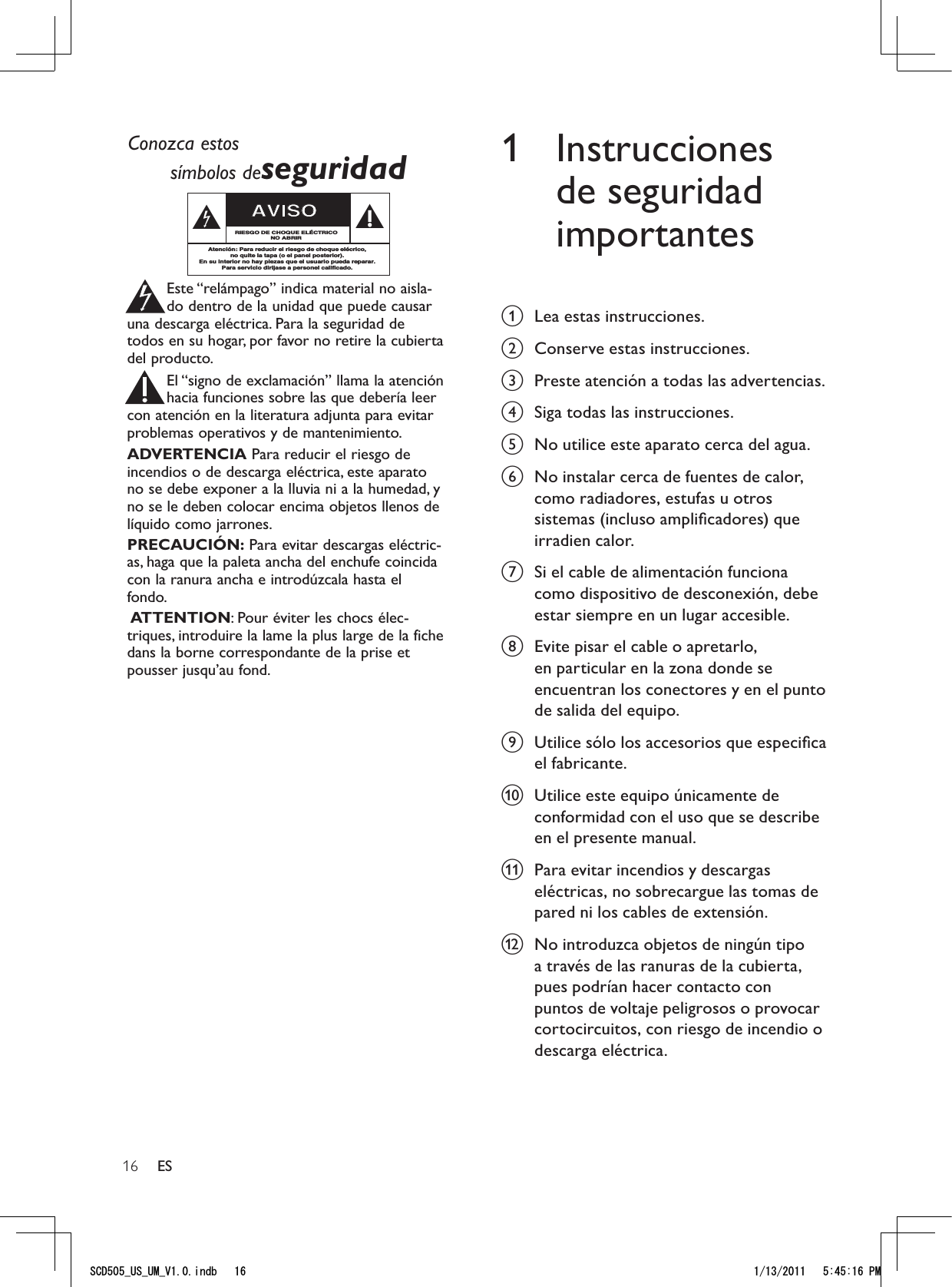 161 Instrucciones de seguridad importantesa  Lea estas instrucciones.b  Conserve estas instrucciones.c  Preste atención a todas las advertencias.d  Siga todas las instrucciones.e  No utilice este aparato cerca del agua. f  No instalar cerca de fuentes de calor, como radiadores, estufas u otros sistemas (incluso ampliﬁcadores) que irradien calor.g  Si el cable de alimentación funciona como dispositivo de desconexión, debe estar siempre en un lugar accesible. h  Evite pisar el cable o apretarlo, en particular en la zona donde se encuentran los conectores y en el punto de salida del equipo.i  Utilice sólo los accesorios que especiﬁca el fabricante.j  Utilice este equipo únicamente de conformidad con el uso que se describe en el presente manual.k  Para evitar incendios y descargas eléctricas, no sobrecargue las tomas de pared ni los cables de extensión.l  No introduzca objetos de ningún tipo a través de las ranuras de la cubierta, pues podrían hacer contacto con puntos de voltaje peligrosos o provocar cortocircuitos, con riesgo de incendio o descarga eléctrica. ESConozca estossímbolos deseguridadEste “relámpago” indica material no aisla-do dentro de la unidad que puede causaruna descarga eléctrica.Para la seguridad detodos en su hogar, por favor no retire la cubiertadel producto.El “signo de exclamación” llama la atenciónhacia funciones sobre las que debería leercon atención en la literatura adjunta para evitarproblemas operativos y de mantenimiento.ADVERTENCIA Para reducir el riesgo deincendios o de descarga eléctrica, este aparatono se debe exponer a la lluvia ni a la humedad, yno se le deben colocar encima objetos llenos delíquido como jarrones.PRECAUCIÓN: Para evitar descargas eléctric-as, haga que la paleta ancha del enchufe coincidacon la ranura ancha e introdúzcala hasta elfondo.ATTENTION: Pour éviter les chocs élec-triques, introduire la lame la plus large de la fichedans la borne correspondante de la prise etpousser jusqu’au fond.stAVISORIESGO DE CHOQUE ELÉCTRICONO ABRIRAtención: Para reducir el riesgo de choque elécrico,no quite la tapa (o el panel posterior).En su interior no hay piezas que el usuario pueda reparar.Para servicio dirijase a personel calificado.5%&amp;A75A7/A8KPFD 2/