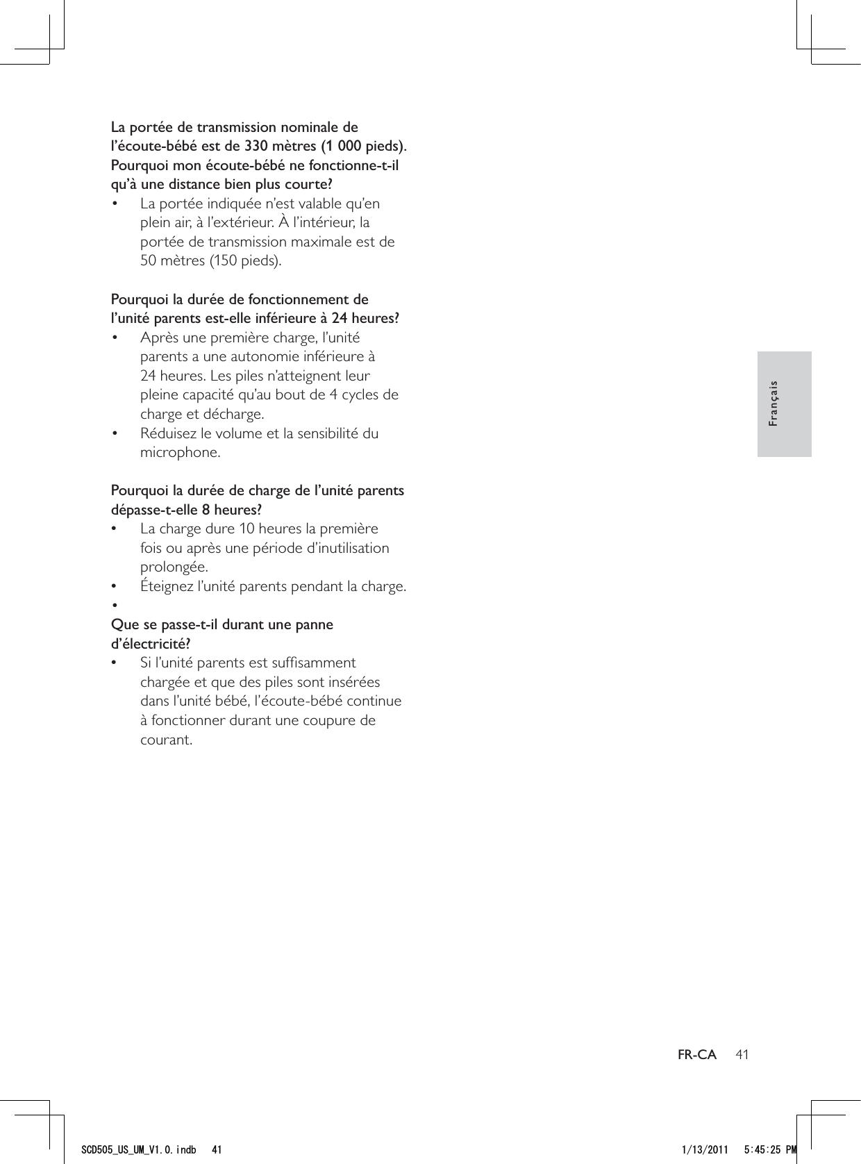 41La portée de transmission nominale de l’écoute-bébé est de 330 mètres (1 000 pieds). Pourquoi mon écoute-bébé ne fonctionne-t-il qu’à une distance bien plus courte?La portée indiquée n’est valable qu’en • plein air, à l’extérieur. À l’intérieur, la portée de transmission maximale est de 50 mètres (150 pieds). Pourquoi la durée de fonctionnement de l’unité parents est-elle inférieure à 24 heures?Après une première charge, l’unité • parents a une autonomie inférieure à 24 heures. Les piles n’atteignent leur pleine capacité qu’au bout de 4 cycles de charge et décharge.Réduisez le volume et la sensibilité du • microphone. Pourquoi la durée de charge de l’unité parents dépasse-t-elle 8 heures?La charge dure 10 heures la première  •fois ou après une période d’inutilisation prolongée.Éteignez l’unité parents pendant la charge. • • Que se passe-t-il durant une panne d’électricité?Si l’unité parents est sufﬁsamment  •chargée et que des piles sont insérées dans l’unité bébé, l’écoute-bébé continue à fonctionner durant une coupure de courant.FrançaisFR-CA5%&amp;A75A7/A8KPFD 2/