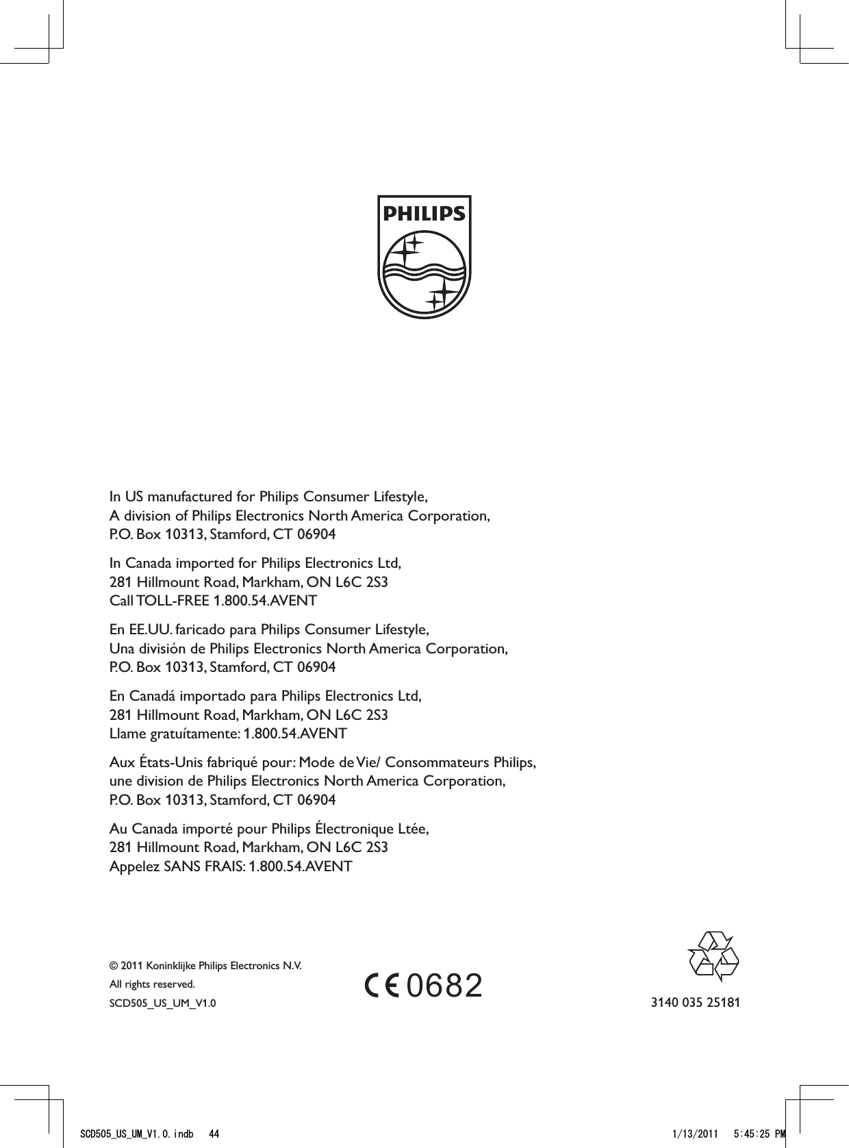 © 2011 Koninklijke Philips Electronics N.V.All rights reserved.SCD505_US_UM_V1.00682 3140 035 25181In US manufactured for Philips Consumer Lifestyle,  A division of Philips Electronics North America Corporation,  P.O. Box 10313, Stamford, CT 06904 In Canada imported for Philips Electronics Ltd,  281 Hillmount Road, Markham, ON L6C 2S3  Call TOLL-FREE  1.800.54.AVENT En EE.UU. faricado para Philips Consumer Lifestyle, Una división de Philips Electronics North America Corporation, P.O. Box 10313, Stamford, CT 06904En Canadá importado para Philips Electronics Ltd, 281 Hillmount Road, Markham, ON L6C 2S3 Llame gratuítamente: 1.800.54.AVENT Aux États-Unis fabriqué pour: Mode de Vie/ Consommateurs Philips,  une division de Philips Electronics North America Corporation,  P.O. Box 10313, Stamford, CT 06904Au Canada importé pour Philips Électronique Ltée,  281 Hillmount Road, Markham, ON L6C 2S3 Appelez SANS FRAIS: 1.800.54.AVENT5%&amp;A75A7/A8KPFD 2/