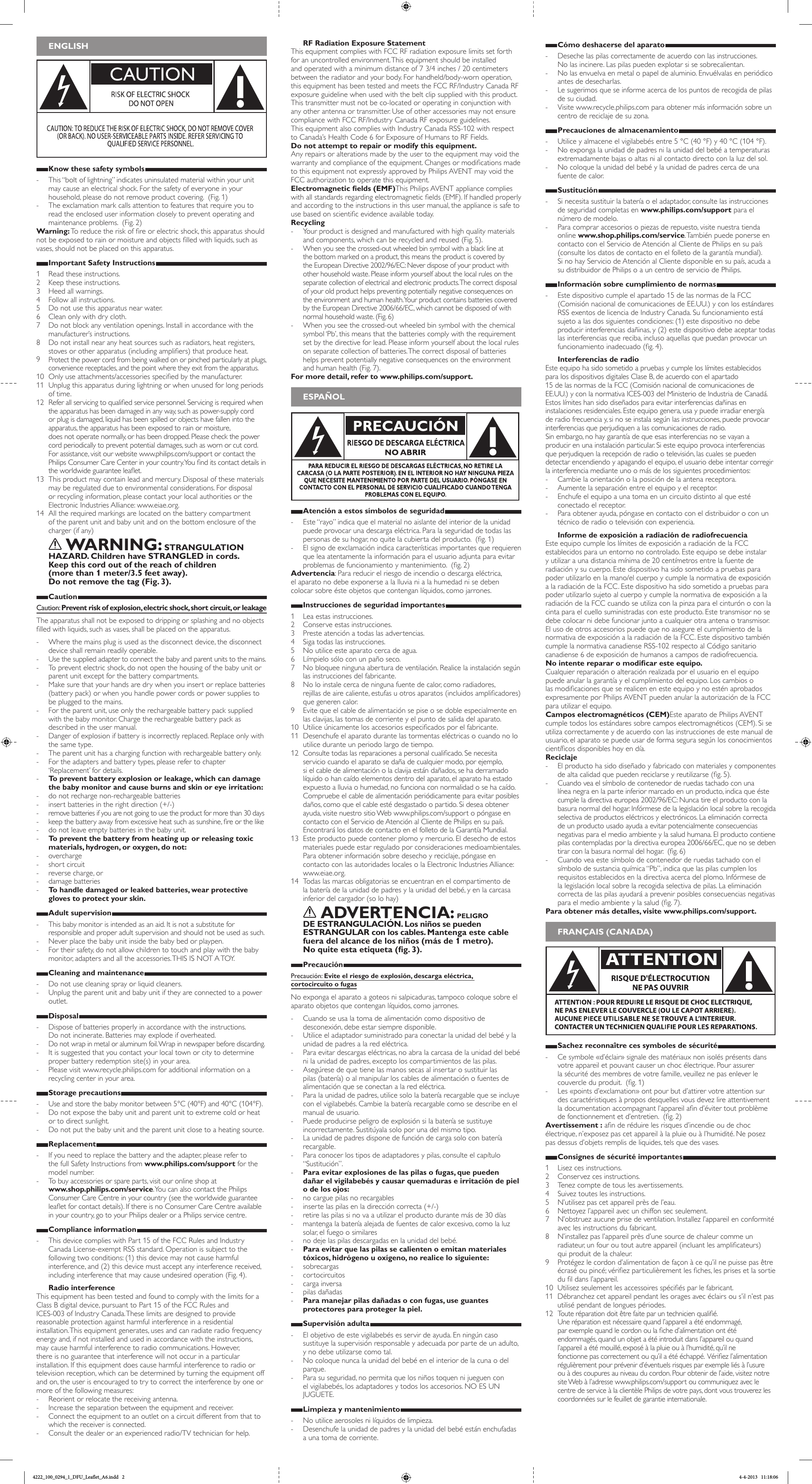 Cómo deshacerse del aparato - Deseche las pilas correctamente de acuerdo con las instrucciones.  No las incinere. Las pilas pueden explotar si se sobrecalientan. - No las envuelva en metal o papel de aluminio. Envuélvalas en periódico antes de desecharlas. - Lesugerimosqueseinformeacercadelospuntosderecogidadepilasde su ciudad. - Visitewww.recycle.philips.comparaobtenermásinformaciónsobreuncentro de reciclaje de su zona.Precauciones de almacenamiento - Utilice y almacene el vigilabebés entre 5 °C (40 °F) y 40 °C (104 °F).  - No exponga la unidad de padres ni la unidad del bebé a temperaturas extremadamente bajas o altas ni al contacto directo con la luz del sol.  - No coloque la unidad del bebé y la unidad de padres cerca de una fuentedecalor.Sustitución - Sinecesitasustituirlabateríaoeladaptador,consultelasinstruccionesde seguridad completas en www.philips.com/support para el número de modelo.  - Para comprar accesorios o piezas de repuesto, visite nuestra tienda online www.shop.philips.com/service. También puede ponerse en contactoconelServiciodeAtenciónalClientedePhilipsensupaís(consultelosdatosdecontactoenelfolletodelagarantíamundial). SinohayServiciodeAtenciónalClientedisponibleensupaís,acudaasu distribuidor de Philips o a un centro de servicio de Philips. Información sobre cumplimiento de normas - Este dispositivo cumple el apartado 15 de las normas de la FCC (Comisión nacional de comunicaciones de EE.UU.) y con los estándares RSSexentosdelicenciadeIndustryCanada.Sufuncionamientoestásujeto a las dos siguientes condiciones: (1) este dispositivo no debe producirinterferenciasdañinas,y(2)estedispositivodebeaceptartodaslasinterferenciasquereciba,inclusoaquellasquepuedanprovocarunfuncionamientoinadecuado(g.4).Interferencias de radioEsteequipohasidosometidoapruebasycumpleloslímitesestablecidospara los dispositivos digitales Clase B, de acuerdo con el apartado  15 de las normas de la FCC (Comisión nacional de comunicaciones de EE.UU.) y con la normativa ICES-003 del Ministerio de Industria de Canadá. Estoslímiteshansidodiseñadosparaevitarinterferenciasdañinaseninstalacionesresidenciales.Esteequipogenera,usaypuedeirradiarenergíaderadiofrecuenciay,sinoseinstalasegúnlasinstrucciones,puedeprovocarinterferenciasqueperjudiquenalascomunicacionesderadio. Sinembargo,nohaygarantíadequeesasinterferenciasnosevayanaproducirenunainstalaciónparticular.Siesteequipoprovocainterferenciasque perjudiquen la recepción de radio o televisión, las cuales se pueden detectar encendiendo y apagando el equipo, el usuario debe intentar corregir lainterferenciamedianteunoomásdelossiguientesprocedimientos: - Cambie la orientación o la posición de la antena receptora. - Aumente la separación entre el equipo y el receptor. - Enchufeelequipoaunatomaenuncircuitodistintoalqueestéconectado el receptor. - Para obtener ayuda, póngase en contacto con el distribuidor o con un técnico de radio o televisión con experiencia.Informe de exposición a radiación de radiofrecuenciaEsteequipocumpleloslímitesdeexposiciónaradiacióndelaFCCestablecidos para un entorno no controlado. Este equipo se debe instalar yutilizaraunadistanciamínimade20centímetrosentrelafuentederadiación y su cuerpo. Este dispositivo ha sido sometido a pruebas para poder utilizarlo en la mano/el cuerpo y cumple la normativa de exposición a la radiación de la FCC. Este dispositivo ha sido sometido a pruebas para poder utilizarlo sujeto al cuerpo y cumple la normativa de exposición a la radiación de la FCC cuando se utiliza con la pinza para el cinturón o con la cinta para el cuello suministradas con este producto. Este transmisor no se debecolocarnidebefuncionarjuntoacualquierotraantenaotransmisor.El uso de otros accesorios puede que no asegure el cumplimiento de la normativa de exposición a la radiación de la FCC. Este dispositivo también cumplelanormativacanadienseRSS-102respectoalCódigosanitariocanadiense6deexposicióndehumanosacamposderadiofrecuencia.No intente reparar o modicar este equipo.Cualquier reparación o alteración realizada por el usuario en el equipo puedeanularlagarantíayelcumplimientodelequipo.Loscambiosolasmodicacionesqueserealicenenesteequipoynoesténaprobadosexpresamente por Philips AVENT pueden anular la autorización de la FCC para utilizar el equipo.Campos electromagnéticos (CEM)Este aparato de Philips AVENT cumple todos los estándares sobre campos electromagnéticos (CEM). Si se utiliza correctamente y de acuerdo con las instrucciones de este manual de usuario,elaparatosepuedeusardeformasegurasegúnlosconocimientoscientícosdisponibleshoyendía.Reciclaje - Elproductohasidodiseñadoyfabricadoconmaterialesycomponentesdealtacalidadquepuedenreciclarseyreutilizarse(g.5). - Cuandoveaelsímbolodecontenedorderuedastachadoconunalíneanegraenlaparteinferiormarcadoenunproducto,indicaqueéstecumpleladirectivaeuropea2002/96/EC:Nuncatireelproductoconlabasuranormaldelhogar.Infórmesedelalegislaciónlocalsobrelarecogidaselectiva de productos eléctricos y electrónicos. La eliminación correcta de un producto usado ayuda a evitar potencialmente consecuencias negativas para el medio ambiente y la salud humana. El producto contiene pilascontempladasporladirectivaeuropea2006/66/EC,quenosedebentirarconlabasuranormaldelhogar.(g.6) - Cuandoveaestesímbolodecontenedorderuedastachadoconelsímbolodesustanciaquímica“Pb”,indicaquelaspilascumplenlosrequisitosestablecidosenladirectivaacercadelplomo.Infórmesedela legislación local sobre la recogida selectiva de pilas. La eliminación correcta de las pilas ayudará a prevenir posibles consecuencias negativas paraelmedioambienteylasalud(g.7).Para obtener más detalles, visite www.philips.com/support. FRANÇAIS (CANADA)Sachez reconnaître ces symboles de sécurité - Ce symbole «d’éclair» signale des matériaux non isolés présents dans votre appareil et pouvant causer un choc électrique. Pour assurer lasécuritédesmembresdevotrefamille,veuilleznepasenleverlecouvercleduproduit.(g.1) - Les «points d’exclamation» ont pour but d’attirer votre attention sur des caractéristiques à propos desquelles vous devez lire attentivement ladocumentationaccompagnantl’appareiland’évitertoutproblèmedefonctionnementetd’entretien.(g.2)Avertissement :anderéduirelesrisquesd’incendieoudechocélectrique, n’exposez pas cet appareil à la pluie ou à l’humidité. Ne posez pas dessus d’objets remplis de liquides, tels que des vases. Consignes de sécurité importantes1  Lisez ces instructions.2 Conservezcesinstructions.3  Tenez compte de tous les avertissements.4  Suivez toutes les instructions.5  N’utilisez pas cet appareil près de l’eau.6 Nettoyezl’appareilavecunchiffonsecseulement.7 N’obstruezaucuneprisedeventilation.Installezl’appareilenconformitéaveclesinstructionsdufabricant.8  N’installez pas l’appareil près d’une source de chaleur comme un radiateur,unfouroutoutautreappareil(incluantlesamplicateurs) qui produit de la chaleur.9 Protégezlecordond’alimentationdefaçonàcequ’ilnepuissepasêtreécraséoupincé;vériezparticulièrementlesches,lesprisesetlasortieduldansl’appareil.10 Utilisezseulementlesaccessoiresspéciésparlefabricant.11  Débranchez cet appareil pendant les orages avec éclairs ou s’il n’est pas utilisé pendant de longues périodes.12Touteréparationdoitêtrefaiteparuntechnicienqualié. Une réparation est nécessaire quand l’appareil a été endommagé,  parexemplequandlecordonoulached’alimentationontétéendommagés, quand un objet a été introduit dans l’appareil ou quand l’appareil a été mouillé, exposé à la pluie ou à l’humidité, qu’il ne fonctionnepascorrectementouqu’ilaétééchappé.Vériezl’alimentationrégulièrement pour prévenir d’éventuels risques par exemple liés à l’usure ou à des coupures au niveau du cordon. Pour obtenir de l’aide, visitez notre site Web à l’adresse www.philips.com/support ou communiquez avec le centre de service à la clientèle Philips de votre pays, dont vous trouverez les coordonnéessurlefeuilletdegarantieinternationale.ENGLISHCAUTIONKnow these safety symbols - This“boltoflightning”indicatesuninsulatedmaterialwithinyourunitmaycauseanelectricalshock.Forthesafetyofeveryoneinyourhousehold, please do not remove product covering.  (Fig. 1) - Theexclamationmarkcallsattentiontofeaturesthatrequireyoutoreadtheencloseduserinformationcloselytopreventoperatingandmaintenanceproblems.(Fig.2)Warning:Toreducetheriskofreorelectricshock,thisapparatusshouldnotbeexposedtorainormoistureandobjectslledwithliquids,suchasvases, should not be placed on this apparatus. Important Safety Instructions1  Read these instructions.2 Keeptheseinstructions.3  Heed all warnings.4  Follow all instructions.5  Do not use this apparatus near water.6  Clean only with dry cloth.7 Donotblockanyventilationopenings.Installinaccordancewiththemanufacturer’sinstructions.8  Do not install near any heat sources such as radiators, heat registers, stovesorotherapparatus(includingampliers)thatproduceheat.9Protectthepowercordfrombeingwalkedonorpinchedparticularlyatplugs,conveniencereceptacles,andthepointwheretheyexitfromtheapparatus.10 Onlyuseattachments/accessoriesspeciedbythemanufacturer.11 Unplugthisapparatusduringlightningorwhenunusedforlongperiodsoftime.12 Referallservicingtoqualiedservicepersonnel.Servicingisrequiredwhenthe apparatus has been damaged in any way, such as power-supply cord orplugisdamaged,liquidhasbeenspilledorobjectshavefallenintotheapparatus, the apparatus has been exposed to rain or moisture,  does not operate normally, or has been dropped. Please check the power cord periodically to prevent potential damages, such as worn or cut cord.  For assistance, visit our website www.philips.com/support or contact the PhilipsConsumerCareCenterinyourcountry.Younditscontactdetailsintheworldwideguaranteeleaet.13 Thisproductmaycontainleadandmercury.Disposalofthesematerialsmay be regulated due to environmental considerations. For disposal orrecyclinginformation,pleasecontactyourlocalauthoritiesortheElectronic Industries Alliance: www.eiae.org.14  All the required markings are located on the battery compartment oftheparentunitandbabyunitandonthebottomenclosureofthecharger(ifany)    WARNING: STRANGULATION HAZARD. Children have STRANGLED in cords.  Keep this cord out of the reach of children  (more than 1 meter/3.5 feet away).  Do not remove the tag (Fig. 3).CautionCaution: Prevent risk of explosion, electric shock, short circuit, or leakageThe apparatus shall not be exposed to dripping or splashing and no objects lledwithliquids,suchasvases,shallbeplacedontheapparatus. - Where the mains plug is used as the disconnect device, the disconnect device shall remain readily operable. - Use the supplied adapter to connect the baby and parent units to the mains. - Topreventelectricshock,donotopenthehousingofthebabyunitorparentunitexceptforthebatterycompartments. - Make sure that your hands are dry when you insert or replace batteries (battery pack) or when you handle power cords or power supplies to be plugged to the mains. - For the parent unit, use only the rechargeable battery pack supplied with the baby monitor. Charge the rechargeable battery pack as described in the user manual. - Dangerofexplosionifbatteryisincorrectlyreplaced.Replaceonlywiththe same type. - Theparentunithasachargingfunctionwithrechargeablebatteryonly. - Fortheadaptersandbatterytypes,pleaserefertochapter‘Replacement’fordetails. - To prevent battery explosion or leakage, which can damage the baby monitor and cause burns and skin or eye irritation: - do not recharge non-rechargeable batteries - insert batteries in the right direction (+/-) - removebatteriesifyouarenotgoingtousetheproductformorethan30days - keepthebatteryawayfromexcessiveheatsuchassunshine,reorthelike - do not leave empty batteries in the baby unit. - To prevent the battery from heating up or releasing toxic materials, hydrogen, or oxygen, do not: - overcharge - short circuit - reverse charge, or - damage batteries - To handle damaged or leaked batteries, wear protective gloves to protect your skin.Adult supervision - Thisbabymonitorisintendedasanaid.Itisnotasubstituteforresponsible and proper adult supervision and should not be used as such. - Never place the baby unit inside the baby bed or playpen. - Fortheirsafety,donotallowchildrentotouchandplaywiththebabymonitor, adapters and all the accessories. THIS IS NOT A TOY.Cleaning and maintenance - Do not use cleaning spray or liquid cleaners. - Unplugtheparentunitandbabyunitiftheyareconnectedtoapoweroutlet.Disposal - Disposeofbatteriesproperlyinaccordancewiththeinstructions. Donotincinerate.Batteriesmayexplodeifoverheated. - Donotwrapinmetaloraluminumfoil.Wrapinnewspaperbeforediscarding. - It is suggested that you contact your local town or city to determine proper battery redemption site(s) in your area. - Pleasevisitwww.recycle.philips.comforadditionalinformationonarecycling center in your area.Storage precautions - Use and store the baby monitor between 5°C (40°F) and 40°C (104°F).  - Do not expose the baby unit and parent unit to extreme cold or heat or to direct sunlight.  - Do not put the baby unit and the parent unit close to a heating source.Replacement - Ifyouneedtoreplacethebatteryandtheadapter,pleaserefertothefullSafetyInstructionsfromwww.philips.com/supportforthemodel number.  - To buy accessories or spare parts, visit our online shop at  www.shop.philips.com/service. You can also contact the Philips Consumer Care Centre in your country (see the worldwide guarantee leaetforcontactdetails).IfthereisnoConsumerCareCentreavailablein your country, go to your Philips dealer or a Philips service centre. Compliance information - ThisdevicecomplieswithPart15oftheFCCRulesandIndustryCanada License-exempt RSS standard. Operation is subject to the followingtwoconditions:(1)thisdevicemaynotcauseharmfulinterference,and(2)thisdevicemustacceptanyinterferencereceived,includinginterferencethatmaycauseundesiredoperation(Fig.4).Radio interferenceThisequipmenthasbeentestedandfoundtocomplywiththelimitsforaClassBdigitaldevice,pursuanttoPart15oftheFCCRulesand ICES-003ofIndustryCanada.Theselimitsaredesignedtoprovidereasonableprotectionagainstharmfulinterferenceinaresidentialinstallation.Thisequipmentgenerates,usesandcanradiateradiofrequencyenergyand,ifnotinstalledandusedinaccordancewiththeinstructions, maycauseharmfulinterferencetoradiocommunications.However, thereisnoguaranteethatinterferencewillnotoccurinaparticularinstallation.Ifthisequipmentdoescauseharmfulinterferencetoradioortelevisionreception,whichcanbedeterminedbyturningtheequipmentoffandon,theuserisencouragedtotrytocorrecttheinterferencebyoneormoreofthefollowingmeasures: - Reorient or relocate the receiving antenna. - Increase the separation between the equipment and receiver. - Connecttheequipmenttoanoutletonacircuitdifferentfromthattowhich the receiver is connected. - Consultthedealeroranexperiencedradio/TVtechnicianforhelp.RF Radiation Exposure StatementThisequipmentcomplieswithFCCRFradiationexposurelimitssetforthforanuncontrolledenvironment.Thisequipmentshouldbeinstalledandoperatedwithaminimumdistanceof73/4inches/20centimetersbetween the radiator and your body. For handheld/body-worn operation, this equipment has been tested and meets the FCC RF/Industry Canada RF exposure guideline when used with the belt clip supplied with this product. This transmitter must not be co-located or operating in conjunction with anyotherantennaortransmitter.Useofotheraccessoriesmaynotensurecompliance with FCC RF/Industry Canada RF exposure guidelines.  ThisequipmentalsocomplieswithIndustryCanadaRSS-102withrespecttoCanada’sHealthCode6forExposureofHumanstoRFFields.Do not attempt to repair or modify this equipment.Any repairs or alterations made by the user to the equipment may void the warrantyandcomplianceoftheequipment.Changesormodicationsmadeto this equipment not expressly approved by Philips AVENT may void the FCC authorization to operate this equipment.Electromagnetic elds (EMF)This Philips AVENT appliance complies withallstandardsregardingelectromagneticelds(EMF).Ifhandledproperlyandaccordingtotheinstructionsinthisusermanual,theapplianceissafetousebasedonscienticevidenceavailabletoday.Recycling - Yourproductisdesignedandmanufacturedwithhighqualitymaterialsand components, which can be recycled and reused (Fig. 5). - When you see the crossed-out wheeled bin symbol with a black line at the bottom marked on a product, this means the product is covered by theEuropeanDirective2002/96/EC:Neverdisposeofyourproductwithotherhouseholdwaste.Pleaseinformyourselfaboutthelocalrulesontheseparatecollectionofelectricalandelectronicproducts.Thecorrectdisposalofyouroldproducthelpspreventingpotentiallynegativeconsequencesonthe environment and human health. Your product contains batteries covered bytheEuropeanDirective2006/66/EC,whichcannotbedisposedofwithnormal household waste. (Fig. 6) - When you see the crossed-out wheeled bin symbol with the chemical symbol ‘Pb’, this means that the batteries comply with the requirement setbythedirectiveforlead.Pleaseinformyourselfaboutthelocalrulesonseparatecollectionofbatteries.Thecorrectdisposalofbatterieshelps prevent potentially negative consequences on the environment andhumanhealth(Fig.7).For more detail, refer to www.philips.com/support. ESPAÑOL   Atención a estos símbolos de seguridad - Este “rayo” indica que el material no aislante del interior de la unidad puede provocar una descarga eléctrica. Para la seguridad de todas las personasdesuhogar,noquitelacubiertadelproducto.(g.1) - Elsignodeexclamaciónindicacaracterísticasimportantesquerequierenqueleaatentamentelainformaciónparaelusuarioadjuntaparaevitarproblemasdefuncionamientoymantenimiento.(g.2)Advertencia: Para reducir el riesgo de incendio o descarga eléctrica,  el aparato no debe exponerse a la lluvia ni a la humedad ni se deben colocarsobreésteobjetosquecontenganlíquidos,comojarrones.Instrucciones de seguridad importantes1  Lea estas instrucciones.2 Conserveestasinstrucciones.3  Preste atención a todas las advertencias.4  Siga todas las instrucciones.5  No utilice este aparato cerca de agua.6 Límpielosóloconunpañoseco.7 Nobloqueeningunaaberturadeventilación.Realicelainstalaciónsegúnlasinstruccionesdelfabricante.8 Noloinstalecercadeningunafuentedecalor,comoradiadores, rejillasdeairecaliente,estufasuotrosaparatos(incluidosamplicadores)que generen calor.9 Evitequeelcabledealimentaciónsepiseosedobleespecialmenteenlas clavijas, las tomas de corriente y el punto de salida del aparato.10 Utiliceúnicamentelosaccesoriosespecicadosporelfabricante.11 Desenchufeelaparatodurantelastormentaseléctricasocuandonoloutilice durante un periodo largo de tiempo.12 Consultetodaslasreparacionesapersonalcualicado.Senecesitaserviciocuandoelaparatosedañadecualquiermodo,porejemplo,sielcabledealimentaciónolaclavijaestándañados,sehaderramadolíquidoohancaídoelementosdentrodelaparato,elaparatohaestadoexpuestoalluviaohumedad,nofuncionaconnormalidadosehacaído.Compruebe el cable de alimentación periódicamente para evitar posibles daños,comoqueelcableestédesgastadoopartido.Sideseaobtenerayuda, visite nuestro sitio Web www.philips.com/support o póngase en contactoconelServiciodeAtenciónalClientedePhilipsensupaís.EncontrarálosdatosdecontactoenelfolletodelaGarantíaMundial.13  Este producto puede contener plomo y mercurio. El desecho de estos materiales puede estar regulado por consideraciones medioambientales. Paraobtenerinformaciónsobredesechoyreciclaje,póngaseencontacto con las autoridades locales o la Electronic Industries Alliance: www.eiae.org.14  Todas las marcas obligatorias se encuentran en el compartimento de labateríadelaunidaddepadresylaunidaddelbebé,yenlacarcasainferiordelcargador(solohay)    ADVERTENCIA: PELIGRO DE ESTRANGULACIÓN. Los niños se pueden ESTRANGULAR con los cables. Mantenga este cable fuera del alcance de los niños (más de 1 metro).  No quite esta etiqueta (g. 3).PrecauciónPrecaución: Evite el riesgo de explosión, descarga eléctrica,  cortocircuito o fugasNo exponga el aparato a goteos ni salpicaduras, tampoco coloque sobre el aparatoobjetosquecontenganlíquidos,comojarrones. - Cuando se usa la toma de alimentación como dispositivo de desconexión, debe estar siempre disponible. - Utilice el adaptador suministrado para conectar la unidad del bebé y la unidad de padres a la red eléctrica. - Para evitar descargas eléctricas, no abra la carcasa de la unidad del bebé ni la unidad de padres, excepto los compartimientos de las pilas. - Asegúrese de que tiene las manos secas al insertar o sustituir las pilas(batería)oalmanipularloscablesdealimentaciónofuentesdealimentación que se conectan a la red eléctrica. - Paralaunidaddepadres,utilicesololabateríarecargablequeseincluyeconelvigilabebés.Cambielabateríarecargablecomosedescribeenelmanual de usuario. - Puedeproducirsepeligrodeexplosiónsilabateríasesustituyeincorrectamente. Sustitúyala solo por una del mismo tipo. - Launidaddepadresdisponedefuncióndecargasoloconbateríarecargable. - Paraconocerlostiposdeadaptadoresypilas,consulteelcapítulo“Sustitución”. - Para evitar explosiones de las pilas o fugas, que pueden dañar el vigilabebés y causar quemaduras e irritación de piel o de los ojos: - no cargue pilas no recargables - inserte las pilas en la dirección correcta (+/-) - retirelaspilassinovaautilizarelproductodurantemásde30días - mantengalabateríaalejadadefuentesdecalorexcesivo,comolaluzsolar,elfuegoosimilares - no deje las pilas descargadas en la unidad del bebé. - Para evitar que las pilas se calienten o emitan materiales tóxicos, hidrógeno u oxígeno, no realice lo siguiente: - sobrecargas - cortocircuitos - carga inversa - pilasdañadas - Para manejar pilas dañadas o con fugas, use guantes protectores para proteger la piel.Supervisión adulta - El objetivo de este vigilabebés es servir de ayuda. En ningún caso sustituye la supervisión responsable y adecuada por parte de un adulto, y no debe utilizarse como tal. - No coloque nunca la unidad del bebé en el interior de la cuna o del parque. - Parasuseguridad,nopermitaquelosniñostoquennijueguenconel vigilabebés, los adaptadores y todos los accesorios. NO ES UN JUGUETE.Limpieza y mantenimiento - Noutiliceaerosolesnilíquidosdelimpieza. - Desenchufelaunidaddepadresylaunidaddelbebéestánenchufadasa una toma de corriente.4222_100_0294_1_DFU_Leaflet_A6.indd   2 4-4-2013   11:18:06