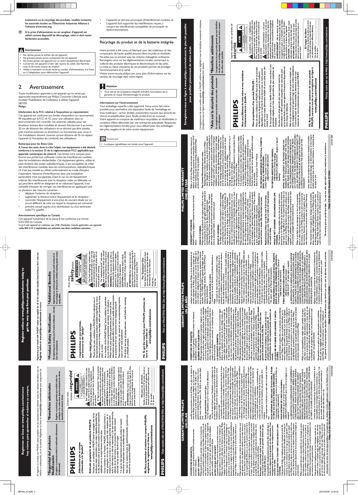 traitement ou le recyclage des produits, veuillez contacter les autorités locales ou l&apos;Electronic Industries Alliance à l&apos;adresse www.eiae.org.sSi la prise d&apos;alimentation ou un coupleur d&apos;appareil est utilisé comme dispositif de découplage, celui-ci doit rester facilement accessible.AvertissementNe retirez jamais le boîtier de cet appareil. Ne graissez jamais aucun composant de cet appareil.1HSRVH]MDPDLVFHWDSSDUHLOVXUXQDXWUHpTXLSHPHQWpOHFWULTXH&amp;RQVHUYH]FHWDSSDUHLOjODEULGHVUD\RQVGXVROHLOGHVÁDPPHVnues et de toute source de chaleur. 9HLOOH]jPDLQWHQLUXQDFFqVIDFLOHDXFRUGRQGDOLPHQWDWLRQjODÀFKHou à l&apos;adaptateur pour débrancher l&apos;appareil.2 Avertissement7RXWHPRGLÀFDWLRQDSSRU WpHjFHWDSSDUHLOTXLQHVHUDLWSDVapprouvée expressément par Philips Consumer Lifestyle peut invalider l&apos;habilitation de l&apos;utilisateur à utiliser l&apos;appareil.SB7100PhilipsDéclaration de la FCC relative à l&apos;exposition au rayonnementCet appareil est conforme aux limites d’exposition au rayonnement 5)VWLSXOpHVSDUOD)&amp;&amp;HWO·,&amp;SRXUXQHXWLOLVDWLRQGDQVXQenvironnement non contrôlé. Les antennes utilisées pour cet pPHWWHXUGRLYHQWrWUHLQVWDOOpHVHWGRLYHQWIRQFWLRQQHUjDXPRLQVFPGHGLVWDQFHGHVXWLOLVDWHXUVHWQHGRLYHQWSDVrWUHSODFpHVSUqVG·DXWUHVDQWHQQHVRXpPHWWHXUVRXIRQFWLRQQHUDYHFFHX[FL/HVLQVWDOODWHXUVGRLYHQWV·DVVXUHUTX·XQHGLVWDQFHGHFPVpSDUHl’appareil (à l’exception du combiné) des utilisateurs.Remarque pour les États-UnisÀ l&apos;issue des tests dont il a fait l&apos;objet, cet équipement a été déclaré conforme à la section 15 de la réglementation FCC applicable aux appareils numériques de classe B. Ces limites sont conçues pour IRXUQLUXQHSURWHFWLRQVXIÀVDQWHFRQWUHOHVLQWHUIpUHQFHVQXLVLEOHVGDQVOHVLQVWDOODWLRQVUpVLGHQWLHOOHV&amp;HWpTXLSHPHQWJpQqUHXWLOLVHHWSHXWpPHWWUHGHVRQGHVUDGLRpOHFWULTXHV,OHVWVXVFHSWLEOHGHFUpHUGHVLQWHUIpUHQFHVQXLVLEOHVGDQVOHVFRPPXQLFDWLRQVUDGLRpOHFWULTXHVs&apos;il n&apos;est pas installé ou utilisé conformément au mode d&apos;emploi.Cependant, l&apos;absence d&apos;interférences dans une installation SDUWLFXOLqUHQHVWSDVJDUDQWLH&apos;DQVOHFDVRFHWpTXLSHPHQWcréerait des interférences avec la réception radio ou télévisée, ce TXLSHXWrWUHYpULÀpHQpWHLJQDQWHWHQUDOOXPDQWODSSDUHLOLOHVWFRQVHLOOpGHVVD\HUGHFRUULJHUFHVLQWHUIpUHQFHVHQDSSOLTXDQWXQHou plusieurs des mesures suivantes : déplacer l&apos;antenne de réception ; DXJPHQWHUODGLVWDQFHHQWUHOpTXLSHPHQWHWOHUpFHSWHXU UDFFRUGHUOpTXLSHPHQWjXQHSULVHGHFRXUDQWVLWXpHVXUXQFLUFXLWGLIIpUHQWGHFHOXLVXUOHTXHOOHUpFHSWHXUHVWFRQQHFWp prendre conseil auprès d&apos;un distributeur ou d&apos;un technicien UDGLR79TXDOLÀp$YHUWLVVHPHQWVSpFLÀTXHDX&amp;DQDGD&amp;HWDSSDUHLOQXPpULTXHGHODFODVVH%HVWFRQIRUPHjODQRUPH,&amp;(6GX&amp;DQDGD&amp;HWDSSDUHLOHVWFRQIRUPHjODVHFWLRQGXUqJOHPHQWGHOD)&amp;&amp;HWDX[QRUPHV&amp;)56RQXWLOLVDWLRQHVWVRXPLVHjGHX[conditions : /DSSDUHLOQHGRLWSDVSURYRTXHUGLQWHUIpUHQFHVQXLVLEOHVHW L&apos;appareil doit supporter les interférences reçues, y FRPSULVOHVLQWHUIpUHQFHVVXVFHSWLEOHVGHSURYRTXHUXQdysfonctionnement.Recyclage du produit et de la batterie intégrée9RWUHSURGXLWDpWpFRQoXHWIDEULTXpDYHFGHVPDWpULDX[HWGHVFRPSRVDQWVGHKDXWHTXDOLWpSRXYDQWrWUHUHF\FOpVHWUpXWLOLVpVNe jetez pas ce produit avec les ordures ménagères ordinaires. 5HQVHLJQH]YRXVVXUOHVUpJOHPHQWDWLRQVORFDOHVFRQFHUQDQWODFROOHFWHGHVSURGXLWVpOHFWULTXHVHWpOHFWURQLTXHVHWGHVSLOHVLa mise au rebut citoyenne de ces produits permet de protéger l&apos;environnement et la santé.Visitez www.recycle.philips.com pour plus d&apos;informations sur les centres de recyclage dans votre région.AttentionTout retrait de la batterie intégrée entraîne l&apos;annulation de la JDUDQWLHHWULVTXHGHQGRPPDJHUOHSURGXLWInformations sur l&apos;environnement7RXWHPEDOODJHVXSHUÁXDpWpVXSSULPp1RXVDYRQVIDLWQRWUHpossible pour permettre une séparation facile de l&apos;emballage en WURLVPDWpULDX[FDU WRQERvWHSRO\VW\UqQHPRXVVpTXLDPRU WLWOHVchocs) et polyéthylène (sacs, feuille protectrice en mousse). Votre appareil se compose de matériaux recyclables et réutilisables à FRQGLWLRQGrWUHGpPRQWpVSDUXQHHQWUHSULVHVSpFLDOLVpH5HVSHFWH]les réglementations locales pour vous débarrasser des emballages, GHVSLOHVXVDJpHVHWGHYRWUHDQFLHQpTXLSHPHQWRemarque/DSODTXHVLJQDOpWLTXHHVWVLWXpHVRXVODSSDUHLOPHILIPS LIMITED WARRANTYONE (1) YEARWARRANTY COVERAGE:PHILIPS warranty obligation is limited to the terms set forthbelow.WHO IS COVERED:Philips warrants the product to the original purchaser or the per-son receiving the product as a gift against defects in materials andworkmanship as based on the date of original purchase(“Warranty Period”) from an Authorized Dealer. The originalsales receipt showing the product name and the purchase datefrom an authorized retailer is considered such proof.WHAT IS COVERED:The Philips warranty covers new products if a defect in materialor workmanship occurs and a valid claim is received by Philipswithin the Warranty Period. At its option, Philips will either (1)repair the product at no charge, using new or refurbishedreplacement parts, or (2) exchange the product with a productthat is new or which has been manufactured from new, or ser-viceable used parts and is at least functionally equivalent or mostcomparable to the original product in Philips current inventory,or (3) refund the original purchase price of the product.Philips warrants replacement products or parts provided underthis warranty against defects in materials and workmanship fromthe date of the replacement or repair for ninety (90) days or forthe remaining portion of the original product’s warranty,whichever provides longer coverage for you. When a product orpart is exchanged, any replacement item becomes your propertyand the replaced item becomes Philips’ property. When a refundis given, your product becomes Philips’ property.Note: Any product sold and identified as refurbished orrenewed carries a ninety (90) day limited warranty.Replacement product can only be sent if all warrantyrequirements are met. Failure to follow all requirementscan result in delay.WHAT IS NOT COVERED - EXCLUSIONS AND LIMI-TATIONS:This Limited Warranty applies only to the new products manu-factured by or for Philips that can be identified by the trademark,trade name, or logo affixed to it. This Limited Warranty does notapply to any non-Philips hardware product or any software, evenif packaged or sold with the product. Non-Philips manufacturers,suppliers, or publishers may provide a separate warranty for theirown products packaged with the bundled product.Philips is not liable for any damage to or loss of any programs,data, or other information stored on any media contained withinthe product, or any non-Philips product or part not covered bythis warranty. Recovery or reinstallation of programs, data orother information is not covered under this Limited Warranty.This warranty does not apply (a) to damage caused by accident,abuse, misuse, neglect, misapplication, or non-Philips product, (b)to damage caused by service performed by anyone other thanPhilips or Philips Authorized Service Location, (c) to a product ora part that has been modified without the written permission ofPhilips, or (d) if any Philips serial number has been removed ordefaced, or (e) product, accessories or consumables sold “AS IS”without warranty of any kind by including refurbished Philipsproduct sold “AS IS” by some retailers.This Limited Warranty does not cover:FShipping charges to return defective product to Philips.Fabor charges for installation or setup of the product, adjust-ment of customer controls on the product, and installation orrepair of antenna/signal source systems outside of the product.F!roduct repair and/or part replacement because of improperinstallation or maintenance, connections to improper voltagesupply, power line surge, lightning damage, retained images orscreen markings resulting from viewing fixed stationary con-tent for extended periods, product cosmetic appearance itemsdue to normal wear and tear, unauthorized repair or othercause not within the control of Philips.Famage or claims for products not being available for use, orfor lost data or lost software.Famage from mishandled shipments or transit accidents whenreturning product to Philips.Fproduct that requires modification or adaptation to enableit to operate in any country other than the country for whichit was designed, manufactured, approved and/or authorized, orrepair of products damaged by these modifications.Fproduct used for commercial or institutional purposes(including but not limited to rental purposes).F!roduct lost in shipment and no signature verification receiptcan be provided.Failure to operate per Owner’s Manual.TO OBTAIN ASSISTANCE IN THE U.S.A., PUERTORICO, OR U.S. VIRGIN ISLANDS…Contact Philips Customer Care Center at:1-888-PHILIPS (1-888-744-5477)TO OBTAIN ASSISTANCE IN CANADA…1-800-661-6162 &lt;/8-2Speaking)1-888-PHILIPS (1-888-744-5477) - (English or SpanishSpeaking)REPAIR OR REPLACEMENT AS PROVIDED UNDER THISWARRANTY IS THE EXCLUSIVE REMEDY  #THE CON-SUMER. PHILIPS SHALL NOT BE LIABLE  #ANY INCIDEN-TAL OR CONSEQUENTIAL DAMAGES  #BREACH  ANY EXPRESS OR IMPLIED WARRANTY ON THIS PROD-UCT. EXCEPT TO THE EXTENT PROHIBITED BY APPLICABLELAW, ANY IMPLIED WARRANTY  MERCHANTABILITY OR%$$ #A PARTICULAR PURPOSE ON THIS PRODUCTIS LIMITED IN DURATION TO THE DURATION  THISWARRANTY.Some states do not allow the exclusions or limitation of inciden-tal or consequential damages, or allow limitations on how long animplied warranty lasts, so the above limitations or exclusions maynot apply to you.This warranty gives you specific legal rights. You may have other rights which vary from state/province to state/province.3140 035 50201Philips, P.O. Box 10313 Stamford, CT 06904GARANTÍA LIMITADA PHILIPSUN (1) AÑOCOBERTURA DE GARANTÍA:La obligación de la garantía PHILIPS se limita a los términosestablecidos a continuación.QUIÉNES ESTÁN CUBIERTOS:Philips le garantiza el producto al comprador originaloalaper-sona que lo recibe como regalo contra defectos en los materialesy en la mano de obra, a partir de la fecha de la compra original(&quot;período de garantía&quot;) en el distribuidor autorizado. El recibo deventas, donde aparecen el nombre del producto y la fecha de lacompra en un distribuidor autorizado, se considerará compro-bante de esta fecha.LO QUE ESTÁ CUBIERTO:La garantía Philips cubre productos nuevos si se produce algúndefecto en el material o la mano de obra y Philips recibe unreclamo válido dentro del período de garantía. A su propia dis-creción, Philips (1) reparará el producto sin costo, usando piezasde repuesto nuevas o reacondicionadas; (2) cambiará el productopor uno nuevo o que se ha fabricado con piezas nuevas o usadasutilizables, y que sea al menos funcionalmente equivalente o lomás parecido al producto original del inventario actual de Philips;o (3) reembolsará el precio de compra original del producto.Philips garantiza productos o piezas de repuesto proporcionadosbajo esta garantía contra defectos en los materiales y en la manode obra durante noventa (90) días o por el resto de la garantíadel producto original, lo que le promocione más cobertura.Cuando se cambia un producto o una pieza, el artículo que ustedrecibe pasa a ser de su propiedad y el que le entrega a Philipspasa a ser propiedad de éste último. Cuando se proporcione unreembolso, su producto pasa a ser propiedad de Philips.Nota: Cualquier producto que se venda y que esté identi-ficado como reacondicionado o renovado tiene unagarantía limitada de noventa (90) días.El producto de reemplazo sólo se puede enviar si secumplen todos los requisitos de la garantía. Elincumplimiento de tales requisitos puede ocasionar unretardo.LO QUE NO SE CUBRE: EXCLUSIONES Y LIMITA-CIONES:La garantía limitada se aplica sólo a los productos nuevos fabrica-dos por Philips o para Philips que se pueden identificar por lamarca registrada, el nombre comercial o por tener el logotipocorrespondiente. Esta garantía limitada no se aplica a ningún pro-ducto de hardware ni de software que no sea Philips, incluso siviene empacado con el producto o si se vende junto con éste.Los fabricantes, proveedores o editores que no sean Philipspueden proporcionar una garantía por separado para sus propiosproductos empacados con el producto Philips.Philips no es responsable por ningún daño o pérdida de progra-mas, datos u otra información almacenados en algún medio con-tenido en el producto, ni por ningún producto o pieza que no seaPhilips que no esté cubierta por esta garantía. La recuperación ola reinstalación de programas, datos u otra información no estácubierta por esta garantía limitada.Esta garantía no se aplica (a) a daños causados por accidente,abuso, mal uso, negligencia, mala aplicación o a productos que nosean Philips; (b) a daño provocado por servicio realizado porcualquier persona distinta de Philips o de un establecimiento deservicio autorizado de Philips; (c) a productos o piezas que sehayan modificado sin la autorización por escrito de Philips; (d) sise ha retirado o desfigurado el número de serie de Philips; y tam-poco se aplica la garantía a (e) productos, accesorios o insumosvendidos TAL COMO ESTÁN sin garantía de ningún tipo, lo queincluye productos Philips vendidos TAL COMO ESTÁN poralgunos distribuidores.Esta garantía limitada no cubre:F Los costos de envío al devolver el producto defectuoso aPhilips.F Los costos de mano de obra por la instalación o configu-ración del producto, el ajuste de controles del cliente en elproducto y la instalación o reparación de sistemas de antena ofuente de señal externos al producto.F La reparación del producto o el reemplazo de piezas debido ainstalación o mantenimiento inadecuada, a conexiones hechas aun suministro de voltaje inadecuado, sobrevoltaje de la línea dealimentación, daño causado por relámpagos, imágenes retenidas omarcas en la pantalla producto de la visualización de contenidofijo durante períodos prolongados, reparaciones cosméticasdebido al desgaste normal, reparaciones no autorizadas u otrascausas que no se encuentren bajo el control de Philips.FDaños o reclamos por productos que no están disponibles parasu uso, por datos perdidos o por pérdida de software.FDaños debido a mala manipulación en el transporte o acci-dentes de envío al devolver el producto a Philips.FUn producto que requiera modificación o adaptación para per-mitir su funcionamiento en algún país que no sea el país para elque se diseñó, fabricó, aprobó y/o autorizó o la reparación deproductos dañados por estas modificaciones.FUn producto que se use para propósitos comerciales o institu-cionales (lo que incluye, entre otros, los de alquiler).FLa pérdida del producto en el envío y cuando no se pueda pro-porcionar una firma que verifique el recibo.FNo operar según el Manual del propietario.PARA OBTENER AYUDA EN LOS EE.UU., PUERTORICO O EN LAS ISLAS VÍRGENES DE LOS EE.UU...Comuníquese con el Centro de Atención al Cliente al:1-888-PHILIPS (1-888-744-5477)PARA OBTENER AYUDA EN CANADÁ…1-800-661-6162 (si habla francés)1-888-744-5477 - (Si habla inglés o español)LA REPARACIÓN O EL REEMPLAZO, SEGÚN LO DISPONEESTA GARANTÍA, ES LA SOLUCIÓN EXCLUSIVA PARA ELCLIENTE. PHILIPS NO SERÁ RESPONSABLE DE LOS DAÑOSINCIDENTALES O INDIRECTOS QUE INFRINJAN ALGUNAGARANTÍA EXPRESA O IMPLÍCITA SOBRE ESTE PRODUCTO.CON EXCEPCIÓN DE LO QUE PROHÍBA LA LEY VIGENTE,TODA GARANTÍA IMPLÍCITA DE COMERCIABILIDAD YADECUACIÓN PARA UN PROPÓSITO PARTICULAR EN ESTEPRODUCTO ESTÁ LIMITADA EN DURACIÓN A LO QUEESPECIFIQUE ESTA GARANTÍA.Algunos estados no permiten las exclusiones ni la limitación delos daños incidentales o indirectos, ni permiten limitaciones sobrela duración de la garantía implícita, de modo que las limitacioneso exclusiones anteriores pueden no aplicarse a usted.Esta garantía le otorga derechos legales específicos. Usted puede tener otros derechos que varían entre los diferentes estados y provincias.3140 035 50211Philips P.O. Box 10313 Stamford, CT 06904GARANTIE LIMITÉE PHILIPSUN (1) ANCOUVERTURE DE GARANTIE:La provision pour garanties de PHILIPS se limite aux termesénumérés ci-dessous.QUI EST COUVERT?Philips garantit le produit au premier acheteur ou à la personnerecevant le produit en cadeau contre tout défaut de matière ou demain d’œuvre conformément à la date d’achat originale (« Périodede garantie ») d’un distributeur agréé. Le reçu de vente original indi-quant le nom du produit ainsi que la date d’achat d’un détaillantagréé est considéré comme une preuve d&apos;achat.QU&apos;EST-CE QUI EST COUVERT?La garantie de Philips couvre les nouveaux produits contre toutdéfaut de matière ou de main d’œuvre et suivant la réception parPhilips d’une réclamation valide dans les limites de la garantie. Philipss’engage, à son choix, à (1) réparer le produit gratuitement avec despièces de rechange neuves ou remises à neuf, ou à (2) échanger leproduit pour un produit neuf ou ayant été fabriqué à partir depièces neuves ou usagées en bon état et au moins fonctionnellementéquivalent ou comparable au produit d’origine dans l’inventaireactuel de Philips, ou à (3) rembourser le prix d’achat initial du pro-duit.Philips garantit les produits ou pièces de remplacement prévus souscette garantie contre tout défaut de matière ou de main d’œuvre àpartir de la date de remplacement ou de réparation pour une péri-ode de quatre-vingt-dix (90) jours ou pour la portion restante de lagarantie du produit d’origine, la plus longue de ces couvertures étantà retenir. Lorsqu’un produit ou une pièce est échangée, tout articlede rechange devient votre propriété et l’article remplacé devient lapropriété de Philips. Lorsqu’un remboursement est effectué, votreproduit devient la propriété de Philips.Remarque : tout produit vendu et identifié comme étantremis à neuf ou rénové porte une garantie limitée de qua-tre-vingt-dix (90) jours.Un produit de remplacement ne pourra être envoyé que sitoutes les exigences de la garantie ont été respectées. Toutmanquement de répondre à toutes les exigences pourraentraîner un délai.CE QUI N’EST PAS COUVERT - EXCLUSIONS ET LIMI-TATIONS:Cette garantie limitée ne s’applique qu’aux nouveaux produits fab-riqués par ou pour Philips pouvant être identifiés par la marque decommerce, le nom commercial ou le logo qui y sont apposés. Cettegarantie limitée ne s’applique à aucun produit matériel ou logicielnon Philips, même si celui-ci est incorporé au produit ou vendu aveccelui-ci. Les fabricants, fournisseurs ou éditeurs non-Philips peuventfournir une garantie séparée pour leurs propres produits intégrés auproduit fourni.Philips ne saurait être tenu responsable de tout dommage ou pertede programmes, données ou autres informations mis en mémoiredans tous médias contenus dans le produit ou de tout produit oupièce non-Philips non couvert par cette garantie. La récupération ouréinstallation des programmes, données ou autres informations n’estpas couverte par cette garantie limitée.Cette garantie ne s’applique pas (a) aux dommages causés par unaccident, un abus, un mauvais usage, une négligence, une mauvaiseapplication ou à un produit non-Philips, (b) aux dommages causéspar un service réalisé par quiconque autre que Philips ou qu’un cen-tre de service agréé de Philips, (c) à un produit ou pièce ayant étémodifié sans la permission écrite de Philips, ou (d) si tout numéro desérie de Philips a été supprimé ou défiguré, ou (e) à un produit,accessoire ou produit non durable vendu « TEL QUEL » sansgarantie de quelque description que ce soit par l’inclusion de pro-duits remis à neuf Philips vendu « TEL QUEL » par certains détail-lants.Cette garantie limitée ne couvre pas:Dles frais d&apos;expédition pour le renvoi du produit défectueux àPhilips.Dles frais de main-d&apos;œuvre pour l&apos;installation ou la configuration duproduit, le réglage des commandes sur le produit du client ainsi quel&apos;installation ou la réparation du système d&apos;antenne/source sonoreexterne au produit.Dla réparation du produit et/ou le remplacement des pièces à caused&apos;une mauvaise installation ou entretien, d&apos;un raccordement à unealimentation électrique incorrecte, d’une surtension temporaire, dedommages occasionnés par la foudre, d’une rémanence de l’imageou de marques à l’écran résultant de l’affichage d’un contenu station-naire fixe pour une période de temps prolongée, de l’aspect esthé-tique du produit causé par une usure normale, d&apos;une réparation nonautorisée ou de toute autre cause non contrôlable par Philips.Dtout dommage ou réclamation pour des produits non disponibles àl’utilisation ou pour des données perdues ou logiciel perdu.Dtout dommage causé par un mauvais acheminement du produit oupar un accident encouru lors du renvoi du produit à Philips.Dun produit nécessitant une modification ou adaptation afin de per-mettre l&apos;utilisation dans tout pays autre que celui pour lequel il étaitdésigné, fabriqué, approuvé et/ou autorisé ou toute réparation duproduit endommagé par ces modifications.Dun produit utilisé à des fins commerciales ou institutionnelles (ycompris mais non de façon limitative les fins de location).Dun produit perdu lors de l’expédition sans preuve signée de laréception.Dtout manquement d’exploiter le produit selon le manuel de l’utilisa-teur.POUR OBTENIR DE L’AIDE AUX ÉTATS-UNIS, À PUER-TO RICO OU AUX ÎLES VIERGES AMÉRICAINES …Communiquez avec le centre de service à la clientèle de Philips au:1-888-PHILIPS (1-888-744-5477)POUR OBTENIR DE L’AIDE AU CANADA…1-800-661-6162 (pour un service en français)1-888-PHILIPS (1-888-744-5477) (pour un service en anglais ou enespagnol)LA RÉPARATION OU LE REMPLACEMENT CONFORMÉMENT ÀCETTE GARANTIE CONSTITUE LE SEUL REMÈDE POUR LECONSOMMATEUR. PHILIPS N’EST AUCUNEMENT RESPONS-ABLE DE TOUT DOMMAGE ACCESSOIRE OU INDIRECTRÉSULTANT DE LA VIOLATION DE TOUTE GARANTIEEXPRESSE OU IMPLICITE SUR CE PRODUIT. SAUF DANS LAMESURE INTERDITE PAR LES LOIS APPLICABLES, TOUTEGARANTIE IMPLICITE DE QUALITÉ LOYALE ET MARCHANDEOU D’UTILITÉ PARTICULIÈRE DU PRODUIT EST LIMITÉE DANSLE TEMPS À LA DURÉE DE CETTE GARANTIE.Certains états ne reconnaissent pas l&apos;exclusion ou la limitation de laresponsabilité pour dommages indirects ou accessoires, ouautorisent des limitations sur la durée d’une garantie implicite, il estdonc possible que les limitations ou exclusions mentionnées ci-dessus soient sans effet dans votre cas.Cette garantie vous donne des droits légaux spécifiques. Il est possible que vous bénéficiiez de droits supplémentaires variant d&apos;un État/Province à l&apos;autre.3140 035 50221Philips, P.O. Box 10313 Stamford, CT 06904Register online at www.philips.com/welcome today toget the very most from your purchase.*Product Safety Notiﬁcation *Additional BenefitsBy registering your product,you&apos;ll receive notiﬁcation - directlyfrom the manufacturer.Registering your product guarantees that you&apos;ll receive all ofthe privileges to which you’re entitled, including special money-saving offers.For Customer UseEnter below the Serial No. which is locat-ed on the rear of the cabinet. Retain thisinformation for future reference.Model No.__________________________Serial No. ________________________This “bolt of lightning” indicates unin-sulated material within your unit maycause an electrical shock. For the safety ofeveryone in your household, please do notremove product covering.The “exclamation point” calls atten-tion to features for which you shouldread the enclosed literature closely to pre-vent operating and maintenance problems.WARNING: To reduce the risk of fire orelectric shock, this apparatus should not beexposed to rain or moisture and objectsfilled with liquids, such as vases, should notbe placed on this apparatus.CAUTION: To prevent electric shock,match wide blade of plug to wide slot, fullyinsert.ATTENTION: Pour éviter les choc élec-triques, introduire la lame la plus large de lafiche dans la borne correspondante de laprise et pousser jusqu’au fond.Congratulations on your purchase,and welcome to the “family!”Dear PHILIPS product owner:Thank you for your conﬁdence in PHILIPS.You’ve selected one ofthe best-built, best-backed products available today.We’ll do every-thing in our power to keep you happy with your purchase for manyyears to come.As a member of the PHILIPS “family,” you’re entitled to protectionby one of the most comprehensive warranties  in the industry.What’s more, your purchase guarantees you’ll receive all the information and special offers for which you qualify, plus easy access to accessories from our convenient home shopping network.Most importantly, you can count on our uncompromising commit-ment to your total satisfaction.All of this is our way of saying welcome - and thanks for investingin a PHILIPS product.P.S. To get the most from your PHILIPS purchase, besure to register online at:www.philips.com/welcomeRegistering your model with PHILIPS makes you eligible for all of the valuable beneﬁts listed below,so don&apos;t miss out.Register online at www.philips.com/welcome to ensure:AVISO*Seguridad del productoNotiﬁcación *Beneﬁcios adicionales Al registrar su producto,recibirá la notiﬁcación (directamentedel fabricante).Registrar su producto garantiza que recibirá todos losprivilegios a los cuales tiene derecho, incluyendo las ofertasespeciales para ahorrar dinero.¡Felicitaciones por su compray bienvenido a la “familia”!Estimado propietario de un producto PHILIPS:Gracias por su conﬁanza en PHILIPS. Usted ha escogido uno de los productos mejor construidos y con mejor respaldo disponible hoyen día. Haremos todo lo que esté a nuestro alcance por mantenerle satisfecho con su compra durante muchos años.Como miembro de la “familia” PHILIPS, usted tiene derecho aestar protegido con una de las garantías más completas de laindustria. Lo que es más: su compra le garantiza que recibirátoda la información y ofertas especiales a las que tiene derecho,además de un fácil acceso a los accesorios desde nuestracómoda red de compra desde el hogar.Y lo que es más importante:usted puede conﬁar en nuestroirrestricto compromiso con su satisfacción total.Todo esto es nuestra manera de decirle bienvenido y gracias por invertir en un producto PHILIPS.P.S.:Para aprovechar al máximo su compra PHILIPS,asegúrese de registrarse en línea enwww.philips.com/welcomeSólo para uso del clienteEscriba a continuación el Nº de serie, el cual seubica en la parte posterior del gabinete.Guarde esta información para futura referencia.Nº de modelo. __________________________Nº de serie. __________________________Este “relámpago” indica material no aisla-do dentro de la unidad que puede causaruna descarga eléctrica. Para la seguridad detodos en su hogar, por favor no retire la cubiertadel producto.El “signo de exclamación” llama la atenciónhacia funciones sobre las que debería leercon atención en la literatura adjunta para evitarproblemas operativos y de mantenimiento.ADVERTENCIA Para reducir el riesgo deincendios o de descarga eléctrica, este aparatono se debe exponer a la lluvia ni a la humedad, yno se le deben colocar encima objetos llenos delíquido como jarrones.PRECAUCIÓN: Para evitar descargas eléctric-as, haga que la paleta ancha del enchufe coincidacon la ranura ancha e introdúzcala hasta elfondo.ATTENTION: Pour éviter les chocs élec-triques, introduire la lame la plus large de la fichedans la borne correspondante de la prise etpousser jusqu’au fond.*Avis sur la sécurité des produits *Bénéﬁces additionnelsEn enregistrant votre produit, vous serez avisé - directementpar le fabriquant.L’enregistrement de votre produit garantit que vous bénéﬁcie-rez de tous les privilèges auxquels vous avez droit y comprisdes offres-rabais spéciales.Nous vous félicitons de votre achat et vous souhaitonsla bienvenue dans la « famille »!Cher propriétaire d’un produit PHILIPS :Merci de votre conﬁance en PHILIPS.Vous avez choisi un produitde fabrication et de garantie supérieures parmi les meilleurs disponibles sur le marché. Et nous ferons tout en notre pouvoirpour que vous soyez pleinement satisfait de votre achat pour des années à venir.En tant que membre de la « famille » PHILIPS, vous avez droit à une protection inégalée par l’une des garanties les plus complètes del’industrie.De plus, votre achat garantit que vous recevrez toutes les informations et offres spéciales auxquelles vous avez droit, ainsi qu’un accès facile à toute une gamme d’accessoires disponibles via notre réseau de téléachat.Mais ce qui est encore plus important, vous pouvez compter sur notre engagement total quand il s’agit de votre entière satisfaction.C’est notre façon de vous souhaiter la bienvenue et de vousremercier de votre investissement dans un produit PHILIPS.P.S.Pour bénéﬁcier au maximum de votre produitPHILIPS, assurez-vous de vous enregistrez en ligne àwww.philips.com/welcomeÀ l’usage du clientEntrez ci-dessous le numéro de série qui se trou-ve à l’arrière du boîtier du dispositif. Conservezces informations pour référence ultérieure.No. de modèle : ________________________No. de série : __________________________Ce symbole « d’éclair » s’applique auxmatériaux non isolés présents dans votreappareil et pouvant causer un choc électrique.Pour assurer la sécurité des membres de votrefamille, veuillez ne pas enlever le couvercle devotre produit.Les « points d’exclamation » ont pourbut d’attirer votre attention sur des carac-téristiques à propos desquelles vous devez liresoigneusement la documentation accompagnantl’appareil afin d’éviter tout problème d’exploita-tion ou d’entretien.AVERTISSEMENT : Afin de réduire les risquesd’incendie ou de choc électrique, ne pas exposercet appareil à la pluie ou à l’humidité et les objetsremplis de liquide, comme les vases, ne doiventpas être placés sur le dessus de l’appareil.CAUTION : To prevent electric shock, matchwide blade of plug to wide slot, fully insert.ATTENTION : Pour éviter les chocs élec-triques, introduire la lame la plus large de la fichedans la borne correspondante de la prise etpousser à fond.AVISSB7100_37.indd   2 2011/12/28   11:03:33Le présent appareil est conforme aux CNR d&apos;Industrie Canada applicables aux appareils radio RSS-210. L&apos;exploitation est autorisée aux deux conditions suivantes :