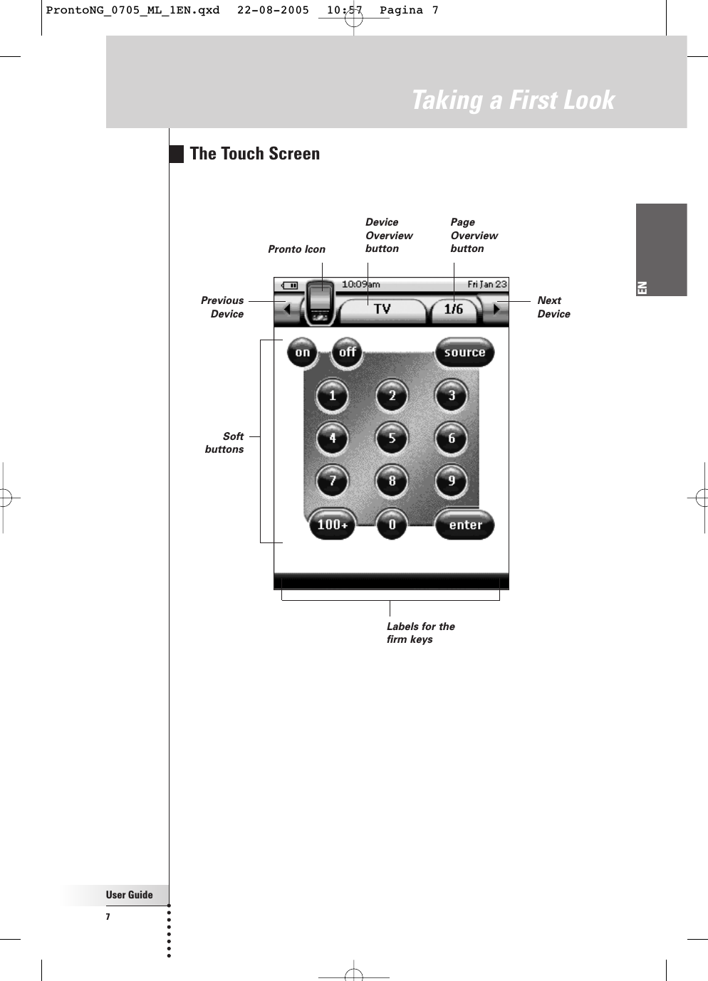 User Guide7ENTaking a First LookLabels for thefirm keysNextDevicePreviousDevicePronto IconDeviceOverviewbuttonPageOverviewbuttonSoftbuttonsThe Touch ScreenProntoNG_0705_ML_1EN.qxd  22-08-2005  10:57  Pagina 7